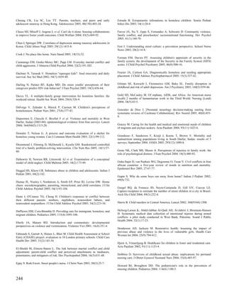 Cheung CK, Liu SC, Lee TY. Parents, teachers, and peers and early                 Estrada B. Ectoparasitic infestations in homeless children. Semin Pediatr
adolescent runaway in Hong Kong. Adolescence 2005; 40(158):403-24.                Infect Dis 2003; 14(1):20-4.

Choca MJ, Minoff J, Angene L et al. Can't do it alone: housing collaborations     Farver JA, Xu Y, Eppe S, Fernandez A, Schwartz D. Community violence,
to improve foster youth outcomes. Child Welfare 2004; 83(5):469-92.               family conflict, and preschoolers' socioemotional functioning. Dev Psychol
                                                                                  2005; 41(1):160-70.
Chun J, Springer DW. Correlates of depression among runaway adolescents in
Korea. Child Abuse Negl 2005; 29(12):1433-8.                                      Fest J. Understanding street culture: a prevention perspective. School Nurse
                                                                                  News 2003; 20(2):16-8.
Cook J. No place like home. Nurs Stand 2005; 19(33):32.
                                                                                  Forman EM, Davies PT. Assessing children's appraisals of security in the
Cummings EM, Goeke-Morey MC, Papp LM. Everyday marital conflict and               family system: the development of the Security in the Family System (SIFS)
child aggression. J Abnorm Child Psychol 2004; 32(2):191-202.                     scales. J Child Psychol Psychiatry 2005; 46(8):900-16.


Dachner N, Tarasuk V. Homeless "squeegee kids": food insecurity and daily         Frazier JA, Carlson GA. Diagnostically homeless and needing appropriate
survival. Soc Sci Med 2002; 54(7):1039-49.                                        placement. J Child Adolesc Psychopharmacol 2005; 15(3):337-42.


Darling N, Palmer RF, Kipke MD. Do street youths' perceptions of their            Gilman SE, Kawachi I, Fitzmaurice GM, Buka SL. Family disruption in
caregivers predict HIV-risk behavior? J Fam Psychol 2005; 19(3):456-64.           childhood and risk of adult depression. Am J Psychiatry 2003; 160(5):939-46.


Davey TL. A multiple-family group intervention for homeless families: the         Gold SD, McCauley M. Of orphans, AIDS, and Africa. An American nurse
weekend retreat. Health Soc Work 2004; 29(4):326-9.                               recalls 2 months of humanitarian work in the Third World. Nursing (Lond)
                                                                                  2004; 34(5):43-5.
DeForge V, Zehnder S, Minick P, Carmon M. Children's perceptions of
homelessness. Pediatr Nurs 2001; 27(4):377-83.                                    Gonzalez de Dios J. [Neonatal neurology decision-making starting from
                                                                                  systematic reviews of Cochrane Collaboration]. Rev Neurol 2005; 40(8):453-
                                                                                  9.
Depoortere E, Checchi F, Broillet F et al. Violence and mortality in West
Darfur, Sudan (2003-04): epidemiological evidence from four surveys. Lancet
2004; 364(9442):1315-20.                                                          Gracey M. Caring for the health and medical and emotional needs of children
                                                                                  of migrants and asylum seekers. Acta Paediatr 2004; 93(11):1423-6.
Dostaler T, Nelson G. A process and outcome evaluation of a shelter for
homeless young women. Can J Commun Ment Health 2003; 22(1):99-112.                Grandesso F, Sanderson F, Kruijt J, Koene T, Brown V. Mortality and
                                                                                  malnutrition among populations living in South Darfur, Sudan: results of 3
                                                                                  surveys, September 2004. JAMA 2005; 293(12):1490-4.
Drummond J, Fleming D, McDonald L, Kysela GM. Randomized controlled
trial of a family problem-solving intervention. Clin Nurs Res 2005; 14(1):57-
80.                                                                               Grote NK, Clark MS, Moore A. Perceptions of injustice in family work: the
                                                                                  role of psychological distress. J Fam Psychol 2004; 18(3):480-92.
Dubowitz H, Newton RR, Litrownik AJ et al. Examination of a conceptual
model of child neglect. Child Maltreat 2005; 10(2):173-89.                        Guha-Sapir D, van Panhuis WG, Degomme O, Teran V. Civil conflicts in four
                                                                                  african countries: a five-year review of trends in nutrition and mortality.
                                                                                  Epidemiol Rev 2005; 27:67-77.
Duggal HS, Khess CR. Substance abuse in children and adolescents. Indian J
Pediatr 2001; 68(2):182.
                                                                                  Gupte S. Why do some boys run away from home? Indian J Pediatr 2002;
                                                                                  69(8):732.
Dumas JE, Nissley J, Nordstrom A, Smith EP, Prinz RJ, Levine DW. Home
chaos: sociodemographic, parenting, interactional, and child correlates. J Clin
Child Adolesc Psychol 2005; 34(1):93-104.                                         Gurgel RQ, da Fonseca JD, Neyra-Castaneda D, Gill GV, Cuevas LE.
                                                                                  Capture-recapture to estimate the number of street children in a city in Brazil.
                                                                                  Arch Dis Child 2004; 89(3):222-4.
Dunn J, O'Connor TG, Cheng H. Children's responses to conflict between
their different parents: mothers, stepfathers, nonresident fathers, and
nonresident stepmothers. J Clin Child Adolesc Psychol 2005; 34(2):223-34.         Harris B. Child murders in Central America. Lancet 2002; 360(9344):1508.


DuPlessis HM, Cora-Bramble D. Providing care for immigrant, homeless, and         Helweg-Larsen K, Abdel-Jabbar Al-Qadi AH, Al-Jabriri J, Bronnum-Hansen
migrant children. Pediatrics 2005; 115(4):1095-100.                               H. Systematic medical data collection of intentional injuries during armed
                                                                                  conflicts: a pilot study conducted in West Bank, Palestine. Scand J Public
                                                                                  Health 2004; 32(1):17-23.
Eberle JA, Maiuro RD. Introduction and commentary: developmental
perspectives on violence and victimization. Violence Vict 2001; 16(4):351-4.
                                                                                  Henderson AD, Jackson M. Restorative health: lessening the impact of
                                                                                  previous abuse and violence in the lives of vulnerable girls. Health Care
Edmunds S, Garratt A, Haines L, Blair M. Child Health Assessment at School        Women Int 2004; 25(9):794-812.
Entry (CHASE) project: evaluation in 10 London primary schools. Child Care
Health Dev 2005; 31(2):143-54.
                                                                                  Hjern A, Vinnerljung B. Healthcare for children in foster and residential care.
                                                                                  Acta Paediatr 2002; 91(11):1153-4.
El-Sheikh M, Elmore-Staton L. The link between marital conflict and child
adjustment: parent-child conflict and perceived attachments as mediators,
potentiators, and mitigators of risk. Dev Psychopathol 2004; 16(3):631-48.        Hobbins D. Survivors of childhood sexual abuse: implications for perinatal
                                                                                  nursing care. J Obstet Gynecol Neonatal Nurs 2004; 33(4):485-97.
Eppy S. Ruth Ewert. Street people's nurse. J Christ Nurs 2003; 20(2):25-7.
                                                                                  Howard BJ, Broughton DD. The pediatrician's role in the prevention of
                                                                                  missing children. Pediatrics 2004; 114(4):1100-5.


244
 