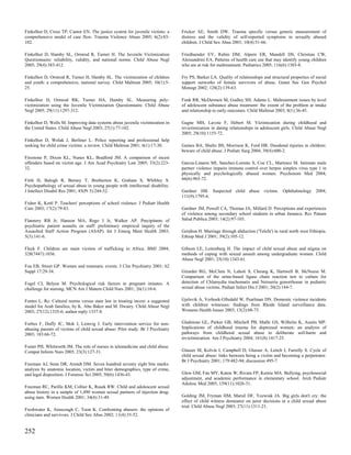 Finkelhor D, Cross TP, Cantor EN. The justice system for juvenile victims: a     Fricker AE, Smith DW. Trauma specific versus generic measurement of
comprehensive model of case flow. Trauma Violence Abuse 2005; 6(2):83-           distress and the validity of self-reported symptoms in sexually abused
102.                                                                             children. J Child Sex Abus 2001; 10(4):51-66.

Finkelhor D, Hamby SL, Ormrod R, Turner H. The Juvenile Victimization            Friedlaender EY, Rubin DM, Alpern ER, Mandell DS, Christian CW,
Questionnaire: reliability, validity, and national norms. Child Abuse Negl       Alessandrini EA. Patterns of health care use that may identify young children
2005; 29(4):383-412.                                                             who are at risk for maltreatment. Pediatrics 2005; 116(6):1303-8.

Finkelhor D, Ormrod R, Turner H, Hamby SL. The victimization of children         Fry PS, Barker LA. Quality of relationships and structural properties of social
and youth: a comprehensive, national survey. Child Maltreat 2005; 10(1):5-       support networks of female survivors of abuse. Genet Soc Gen Psychol
25.                                                                              Monogr 2002; 128(2):139-63.

Finkelhor D, Ormrod RK, Turner HA, Hamby SL. Measuring poly-                     Funk RR, McDermeit M, Godley SH, Adams L. Maltreatment issues by level
victimization using the Juvenile Victimization Questionnaire. Child Abuse        of adolescent substance abuse treatment: the extent of the problem at intake
Negl 2005; 29(11):1297-312.                                                      and relationship to early outcomes. Child Maltreat 2003; 8(1):36-45.

Finkelhor D, Wells M. Improving data systems about juvenile victimization in     Gagne MH, Lavoie F, Hebert M. Victimization during childhood and
the United States. Child Abuse Negl 2003; 27(1):77-102.                          revictimization in dating relationships in adolescent girls. Child Abuse Negl
                                                                                 2005; 29(10):1155-72.
Finkelhor D, Wolak J, Berliner L. Police reporting and professional help
seeking for child crime victims: a review. Child Maltreat 2001; 6(1):17-30.      Gaines BA, Shultz BS, Morrison K, Ford HR. Duodenal injuries in children:
                                                                                 beware of child abuse. J Pediatr Surg 2004; 39(4):600-2.
Firestone P, Dixon KL, Nunes KL, Bradford JM. A comparison of incest
offenders based on victim age. J Am Acad Psychiatry Law 2005; 33(2):223-         Garcia-Linares MI, Sanchez-Lorente S, Coe CL, Martinez M. Intimate male
32.                                                                              partner violence impairs immune control over herpes simplex virus type 1 in
                                                                                 physically and psychologically abused women. Psychosom Med 2004;
Firth H, Balogh R, Berney T, Bretherton K, Graham S, Whibley S.                  66(6):965-72.
Psychopathology of sexual abuse in young people with intellectual disability.
J Intellect Disabil Res 2001; 45(Pt 3):244-52.                                   Gardner HB. Suspected child abuse victims. Ophthalmology 2004;
                                                                                 111(9):1795-6.
Fisher K, Kettl P. Teachers' perceptions of school violence. J Pediatr Health
Care 2003; 17(2):79-83.                                                          Gardner JM, Powell CA, Thomas JA, Millard D. Perceptions and experiences
                                                                                 of violence among secondary school students in urban Jamaica. Rev Panam
Flannery RB Jr, Hanson MA, Rego J Jr, Walker AP. Precipitants of                 Salud Publica 2003; 14(2):97-103.
psychiatric patient assaults on staff: preliminary empirical inquiry of the
Assaulted Staff Action Program (ASAP). Int J Emerg Ment Health 2003;             Getahun H. Marriage through abduction ('Telefa') in rural north west Ethiopia.
5(3):141-6.                                                                      Ethiop Med J 2001; 39(2):105-12.

Fleck F. Children are main victims of trafficking in Africa. BMJ 2004;           Gibson LE, Leitenberg H. The impact of child sexual abuse and stigma on
328(7447):1036.                                                                  methods of coping with sexual assault among undergraduate women. Child
                                                                                 Abuse Negl 2001; 25(10):1343-61.
Foa EB, Street GP. Women and traumatic events. J Clin Psychiatry 2001; 62
Suppl 17:29-34.                                                                  Girardet RG, McClain N, Lahoti S, Cheung K, Hartwell B, McNeese M.
                                                                                 Comparison of the urine-based ligase chain reaction test to culture for
Fogel CI, Belyea M. Psychological risk factors in pregnant inmates. A            detection of Chlamydia trachomatis and Neisseria gonorrhoeae in pediatric
challenge for nursing. MCN Am J Matern Child Nurs 2001; 26(1):10-6.              sexual abuse victims. Pediatr Infect Dis J 2001; 20(2):144-7.


Fontes L. Re: Cultural norms versus state law in treating incest: a suggested    Gjelsvik A, Verhoek-Oftedahl W, Pearlman DN. Domestic violence incidents
model for Arab families, by K. Abu Baker and M. Dwairy. Child Abuse Negl         with children witnesses: findings from Rhode Island surveillance data.
2003; 27(12):1335-6; author reply 1337-8.                                        Womens Health Issues 2003; 13(2):68-73.


Forbes F, Duffy JC, Mok J, Lemvig J. Early intervention service for non-         Gladstone GL, Parker GB, Mitchell PB, Malhi GS, Wilhelm K, Austin MP.
abusing parents of victims of child sexual abuse: Pilot study. Br J Psychiatry   Implications of childhood trauma for depressed women: an analysis of
2003; 183:66-72.                                                                 pathways from childhood sexual abuse to deliberate self-harm and
                                                                                 revictimization. Am J Psychiatry 2004; 161(8):1417-25.
Foster PH, Whitworth JM. The role of nurses in telemedicine and child abuse.
Comput Inform Nurs 2005; 23(3):127-31.                                           Glasser M, Kolvin I, Campbell D, Glasser A, Leitch I, Farrelly S. Cycle of
                                                                                 child sexual abuse: links between being a victim and becoming a perpetrator.
                                                                                 Br J Psychiatry 2001; 179:482-94; discussion 495-7.
Freeman AJ, Senn DR, Arendt DM. Seven hundred seventy eight bite marks:
analysis by anatomic location, victim and biter demographics, type of crime,
and legal disposition. J Forensic Sci 2005; 50(6):1436-43.                       Glew GM, Fan MY, Katon W, Rivara FP, Kernic MA. Bullying, psychosocial
                                                                                 adjustment, and academic performance in elementary school. Arch Pediatr
                                                                                 Adolesc Med 2005; 159(11):1026-31.
Freeman RC, Parillo KM, Collier K, Rusek RW. Child and adolescent sexual
abuse history in a sample of 1,490 women sexual partners of injection drug-
using men. Women Health 2001; 34(4):31-49.                                       Golding JM, Fryman HM, Marsil DF, Yozwiak JA. Big girls don't cry: the
                                                                                 effect of child witness demeanor on juror decisions in a child sexual abuse
                                                                                 trial. Child Abuse Negl 2003; 27(11):1311-21.
Freshwater K, Ainscough C, Toon K. Confronting abusers: the opinions of
clinicians and survivors. J Child Sex Abus 2002; 11(4):35-52.


252
 