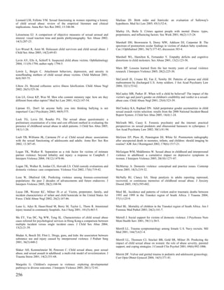 Leonard LM, Follette VM. Sexual functioning in women reporting a history           Marleau JD. Birth order and fratricide: an evaluation of Sulloway's
of child sexual abuse: review of the empirical literature and clinical             hypothesis. Med Sci Law 2005; 45(1):52-6.
implications. Annu Rev Sex Res 2002; 13:346-88.
                                                                                   Marley JA, Buila S. Crimes against people with mental illness: types,
Letourneau EJ. A comparison of objective measures of sexual arousal and            perpetrators, and influencing factors. Soc Work 2001; 46(2):115-24.
interest: visual reaction time and penile plethysmography. Sex Abuse 2002;
14(3):207-23.                                                                      Marshall DH, Brownstein S, Dorey MW, Addison DJ, Carpenter B. The
                                                                                   spectrum of postmortem ocular findings in victims of shaken baby syndrome.
Lev-Wiesel R, Amir M. Holocaust child survivors and child sexual abuse. J          Can J Ophthalmol 2001; 36(7):377-83; discussion 383-4.
Child Sex Abus 2005; 14(2):69-83.
                                                                                   Marshall WL, Hamilton K, Fernandez Y. Empathy deficits and cognitive
Levin AV, Ells A, Schloff S. Suspected child abuse victims. Ophthalmology          distortions in child molesters. Sex Abuse 2001; 13(2):123-30.
2004; 111(9):1794; author reply 1794-5.
                                                                                   Marx BP. Lessons learned from the last twenty years of sexual violence
Lewin L, Bergin C. Attachment behaviors, depression, and anxiety in                research. J Interpers Violence 2005; 20(2):225-30.
nonoffending mothers of child sexual abuse victims. Child Maltreat 2001;
6(4):365-75.                                                                       McCarroll JE, Ursano RJ, Fan Z, Newby JH. Patterns of spouse and child
                                                                                   maltreatment by discharged U.S. Army soldiers. J Am Acad Psychiatry Law
Libow JA. Beyond collusion: active illness falsification. Child Abuse Negl         2004; 32(1):53-62.
2002; 26(5):525-36.
                                                                                   McCauley MR, Parker JF. When will a child be believed? The impact of the
Lim LE, Gwee KP, Woo M. Men who commit statutory rape: how are they                victim's age and juror's gender on children's credibility and verdict in a sexual-
different from other rapists? Med Sci Law 2001; 41(2):147-54.                      abuse case. Child Abuse Negl 2001; 25(4):523-39.

Lipman EL. Don't let anyone bully you into thinking bullying is not                McCloskey KA, Raphael DN. Adult perpetrator gender asymmetries in child
important! Can J Psychiatry 2003; 48(9):575.                                       sexual assault victim selection: results from the 2000 National Incident-Based
                                                                                   Report System. J Child Sex Abus 2005; 14(4):1-24.
Lock TG, Levis DJ, Rourke PA. The sexual abuse questionnaire: a
preliminary examination of a time and cost efficient method in evaluating the      McGrath MG, Casey E. Forensic psychiatry and the internet: practical
presence of childhood sexual abuse in adult patients. J Child Sex Abus 2005;       perspectives on sexual predators and obsessional harassers in cyberspace. J
14(1):1-26.                                                                        Am Acad Psychiatry Law 2002; 30(1):81-94.

Loeb TB, Williams JK, Carmona JV et al. Child sexual abuse: associations           McGraw EP, Pless JE, Pennington DJ, White SJ. Postmortem radiography
with the sexual functioning of adolescents and adults. Annu Rev Sex Res            after unexpected death in neonates, infants, and children: should imaging be
2002; 13:307-45.                                                                   routine? AJR Am J Roentgenol 2002; 178(6):1517-21.

Logan TK, Walker R. Separation as a risk factor for victims of intimate            McGuigan WM, Middlemiss W. Sexual abuse in childhood and interpersonal
partner violence: beyond lethality and injury: a response to Campbell. J           violence in adulthood: a cumulative impact on depressive symptoms in
Interpers Violence 2004; 19(12):1478-86.                                           women. J Interpers Violence 2005; 20(10):1271-87.

Logan TK, Walker R, Jordan CE, Horvath LS. Child custody evaluations and           McMurray A. Domestic violence: conceptual and practice issues. Contemp
domestic violence: case comparisons. Violence Vict 2002; 17(6):719-42.             Nurse 2005; 18(3):219-32.

Loza W, Dhaliwal GK. Predicting violence among forensic-correctional               McNally RJ, Clancy SA. Sleep paralysis in adults reporting repressed,
populations: the past 2 decades of advancements and future endeavors. J            recovered, or continuous memories of childhood sexual abuse. J Anxiety
Interpers Violence 2005; 20(2):188-94.                                             Disord 2005; 19(5):595-602.

Lucas DR, Wezner KC, Milner JS et al. Victim, perpetrator, family, and             Meel BL. Incidence and patterns of violent and/or traumatic deaths between
incident characteristics of infant and child homicide in the United States Air     1993 and 1999 in the Transkei region of South Africa. J Trauma 2004;
Force. Child Abuse Negl 2002; 26(2):167-86.                                        57(1):125-9.

Luna G, Adye B, Haun-Hood M, Berry M, Taylor L, Thorn R. Intentional               Meel BL. Mortality of children in the Transkei region of South Africa. Am J
injury treated in community hospitals. Am J Surg 2001; 181(5):463-5.               Forensic Med Pathol 2003; 24(2):141-7.

Ma EY, Yau DC, Ng WW, Tong SL. Characteristics of child sexual abuse               Merrell J. Social support for victims of domestic violence. J Psychosoc Nurs
cases referred for psychological services in Hong Kong:a comparison between        Ment Health Serv 2001; 39(11):30-5.
multiple incident versus single incident cases. J Child Sex Abus 2004;
13(2):21-39.                                                                       Merrill LL. Trauma symptomatology among female U.S. Navy recruits. Mil
                                                                                   Med 2001; 166(7):621-4.
Madan A, Beech DJ, Flint L. Drugs, guns, and kids: the association between
substance use and injury caused by interpersonal violence. J Pediatr Surg          Merrill LL, Thomsen CJ, Sinclair BB, Gold SR, Milner JS. Predicting the
2001; 36(3):440-2.                                                                 impact of child sexual abuse on women: the role of abuse severity, parental
                                                                                   support, and coping strategies. J Consult Clin Psychol 2001; 69(6):992-1006.
Maker AH, Kemmelmeier M, Peterson C. Child sexual abuse, peer sexual
abuse, and sexual assault in adulthood: a multi-risk model of revictimization. J   Merritt DF. Vulvar and genital trauma in pediatric and adolescent gynecology.
Trauma Stress 2001; 14(2):351-68.                                                  Curr Opin Obstet Gynecol 2004; 16(5):371-81.

Margolin G. Children's exposure to violence: exploring developmental
pathways to diverse outcomes. J Interpers Violence 2005; 20(1):72-81.

256
 