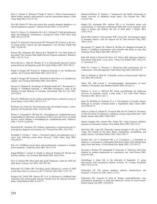 Ricci L, Giantris A, Merriam P, Hodge S, Doyle T. Abusive head trauma in           Rumstein-McKean O, Hunsley J. Interpersonal and family functioning of
Maine infants: medical, child protective, and law enforcement analysis. Child      female survivors of childhood sexual abuse. Clin Psychol Rev 2001;
Abuse Negl 2003; 27(3):271-83.                                                     21(3):471-90.

Rice ME, Harris GT. Men who molest their sexually immature daughters: is a         Ruppel RA, Kochanek PM, Adelson PD et al. Excitatory amino acid
special explanation required? J Abnorm Psychol 2002; 111(2):329-39.                concentrations in ventricular cerebrospinal fluid after severe traumatic brain
                                                                                   injury in infants and children: the role of child abuse. J Pediatr 2001;
Rich CL, Gidycz CA, Warkentin JB, Loh C, Weiland P. Child and adolescent           138(1):18-25.
abuse and subsequent victimization: a prospective study. Child Abuse Negl
2005; 29(12):1373-94.                                                              Rusch MD, Gould LJ, Dzwierzynski WW, Larson DL. Psychological impact
                                                                                   of traumatic injuries: what the surgeon can do. Plast Reconstr Surg 2002;
Rickert VI, Edwards S, Harrykissoon SD, Wiemann CM. Violence in the lives          109(1):18-24.
of young women: clinical care and management. Curr Womens Health Rep
2001; 1(2):94-101.                                                                 Russoniello CV, Skalko TK, O'Brien K, McGhee SA, Bingham-Alexander D,
                                                                                   Beatley J. Childhood posttraumatic stress disorder and efforts to cope after
Rimsza ME, Schackner RA, Bowen KA, Marshall W. Can child deaths be                 Hurricane Floyd. Behav Med 2002; 28(2):61-71.
prevented? The Arizona Child Fatality Review Program experience. Pediatrics
2002; 110(1 Pt 1):e11.                                                             Ruth GD, Smith S, Bronson M, Davis AT, Wilcox RM. Outcomes related to
                                                                                   burn-related child abuse: a case series. J Burn Care Rehabil 2003; 24(5):318-
Rivera-Rivera L, Allen B, Thrasher JF et al. Intra-familial physical violence      21; discussion 317.
among Mexican and Egyptian youth. Rev Saude Publica 2005; 39(5):709-15.
                                                                                   Sabol W, Coulton C, Polousky E. Measuring child maltreatment risk in
Rogde S, Hougen HP, Poulsen K. Asphyxial homicide in two Scandinavian              communities: a life table approach. Child Abuse Negl 2004; 28(9):967-83.
capitals. Am J Forensic Med Pathol 2001; 22(2):128-33.
                                                                                   Sahu G, Mohanty S, Dash JK. Vulnerable victims of sexual assault. Med Sci
Rogde S, Hougen HP, Poulsen K. Homicide by blunt force in 2 Scandinavian           Law 2005; 45(3):256-60.
capitals. Am J Forensic Med Pathol 2003; 24(3):288-91.
                                                                                   Salem EM, Abd el-Latif F. Sociodemographic characteristics of street
Romain N, Michaud K, Horisberger B, Brandt-Casadevall C, Krompecher T,             children in Alexandria. East Mediterr Health J 2002; 8(1):64-73.
Mangin P. Childhood homicide: a 1990-2000 retrospective study at the
Institute of Legal Medicine in Lausanne, Switzerland. Med Sci Law 2003;            Salloum A, Avery L, McClain RP. Group psychotherapy for adolescent
43(3):203-6.                                                                       survivors of homicide victims: a pilot study. J Am Acad Child Adolesc
                                                                                   Psychiatry 2001; 40(11):1261-7.
Romi JC. [Difficulties for the medical and legal forensic evaluation in cases of
sexual abuse]. Vertex 2005; 16(61):213-21.                                         Salter D, McMillan D, Richards M et al. Development of sexually abusive
                                                                                   behaviour in sexually victimised males: a longitudinal study. Lancet 2003;
Roodman AA, Clum GA. Revictimization rates and method variance: a meta-            361(9356):471-6.
analysis. Clin Psychol Rev 2001; 21(2):183-204.
                                                                                   Saluja G, Iachan R, Scheidt PC, Overpeck MD, Sun W, Giedd JN. Prevalence
Rooms L, Fitzgerald N, McClain KL. Hemophagocytic lymphohistiocytosis              of and risk factors for depressive symptoms among young adolescents. Arch
masquerading as child abuse: presentation of three cases and review of central     Pediatr Adolesc Med 2004; 158(8):760-5.
nervous system findings in hemophagocytic lymphohistiocytosis. Pediatrics
2003; 111(5 Pt 1):e636-40.                                                         Samms-Vaughan ME, Jackson MA, Ashley DE. Urban Jamaican children's
                                                                                   exposure to community violence. West Indian Med J 2005; 54(1):14-21.
Rosenfield RL, Bernardo LM. Pediatric implications in bioterrorism part II:
postexposure diagnosis and treatment. Int J Trauma Nurs 2001; 7(4):133-6.          Sant'Anna AR, Lopes MJ. Homicides among teenagers in the city of Porto
                                                                                   Alegre, Rio Grande do Sul State, Brazil: vulnerability, susceptibility, and
Rosenthal S, Feiring C, Taska L. Emotional support and adjustment over a           gender cultures. Cad Saude Publica 2002; 18(6):1509-17.
year's time following sexual abuse discovery. Child Abuse Negl 2003;
27(6):641-61.                                                                      Satchell MA, Lai Y, Kochanek PM et al. Cytochrome c, a biomarker of
                                                                                   apoptosis, is increased in cerebrospinal fluid from infants with inflicted brain
Ross CA. Childhood sexual abuse and psychosomatic symptoms in irritable            injury from child abuse. J Cereb Blood Flow Metab 2005; 25(7):919-27.
bowel syndrome. J Child Sex Abus 2005; 14(1):27-38.
                                                                                   Savvidou I, Bozikas VP, Hatzigeleki S, Karavatos A. Narratives about their
Rouge-Maillart C, Jousset N, Gaudin A, Bouju B, Penneau M. Women who               children by mothers hospitalized on a psychiatric unit. Fam Process 2003;
kill their children. Am J Forensic Med Pathol 2005; 26(4):320-6.                   42(3):391-402.


Rovi S, Johnson MS. More harm than good? Diagnostic codes for child and            Scheidlinger S, Kahn GB. In the aftermath of September 11: group
adult abuse. Violence Vict 2003; 18(5):491-502.                                    interventions with traumatized children revisited. Int J Group Psychother
                                                                                   2005; 55(3):335-54.
Rubenzahl SA, Gilbert BO. Providing sexual education to victims of child
sexual abuse:what is a clinician to do? J Child Sex Abus 2002; 11(1):1-25.         Schlesinger LB. The contract murderer: patterns, characteristics, and
                                                                                   dynamics. J Forensic Sci 2001; 46(5):1119-23.
Ruggiero KJ, Smith DW, Hanson RF et al. Is disclosure of childhood rape
associated with mental health outcome? Results from the National Women's           Schremmer RD, Swanson D, Kraly K. Human immunodeficiency virus
Study. Child Maltreat 2004; 9(1):62-77.                                            postexposure prophylaxis in child and adolescent victims of sexual assault.
                                                                                   Pediatr Emerg Care 2005; 21(8):502-6.




259
 