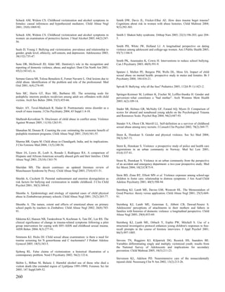 Schuck AM, Widom CS. Childhood victimization and alcohol symptoms in             Smith DW, Davis JL, Fricker-Elhai AE. How does trauma beget trauma?
females: causal inferences and hypothesized mediators. Child Abuse Negl          Cognitions about risk in women with abuse histories. Child Maltreat 2004;
2001; 25(8):1069-92.                                                             9(3):292-303.

Schuck AM, Widom CS. Childhood victimization and alcohol symptoms in             Smith J. Shaken baby syndrome. Orthop Nurs 2003; 22(3):196-203; quiz 204-
women: an examination of protective factors. J Stud Alcohol 2003; 64(2):247-     5.
56.
                                                                                 Smith PH, White JW, Holland LJ. A longitudinal perspective on dating
Seals D, Young J. Bullying and victimization: prevalence and relationship to     violence among adolescent and college-age women. Am J Public Health 2003;
gender, grade level, ethnicity, self-esteem, and depression. Adolescence 2003;   93(7):1104-9.
38(152):735-47.
                                                                                 Smith PK, Ananiadou K, Cowie H. Interventions to reduce school bullying.
Senn DR, McDowell JD, Alder ME. Dentistry's role in the recognition and          Can J Psychiatry 2003; 48(9):591-9.
reporting of domestic violence, abuse, and neglect. Dent Clin North Am 2001;
45(2):343-63, ix.                                                                Spataro J, Mullen PE, Burgess PM, Wells DL, Moss SA. Impact of child
                                                                                 sexual abuse on mental health: prospective study in males and females. Br J
Serrano Garcia MI, Tolosa Benedicto E, Forner Navarro L. Oral lesions due to     Psychiatry 2004; 184:416-21.
child abuse. Identification of the problem and role of the professional. Med
Oral 2001; 6(4):276-89.                                                          Spivak H. Bullying: why all the fuss? Pediatrics 2003; 112(6 Pt 1):1421-2.

Seto MC, Harris GT, Rice ME, Barbaree HE. The screening scale for                Springer-Kremser M, Leithner K, Fischer M, Loffler-Stastka H. Gender and
pedophilic interests predicts recidivism among adult sex offenders with child    perversion--what constitutes a "bad mother". Arch Womens Ment Health
victims. Arch Sex Behav 2004; 33(5):455-66.                                      2003; 6(2):109-14.

Shalev AY, Tuval-Mashiach R, Hadar H. Posttraumatic stress disorder as a         Stader SR, Holmes GR, McNulty GF, Forand AQ, Myers D. Comparison of
result of mass trauma. J Clin Psychiatry 2004; 65 Suppl 1:4-10.                  scores for abused and nonabused young adults on the Psychological Trauma
                                                                                 and Resources Scale. Psychol Rep 2004; 94(2):687-93.
Shalhoub-Kevorkian N. Disclosure of child abuse in conflict areas. Violence
Against Women 2005; 11(10):1263-91.                                              Stander VA, Olson CB, Merrill LL. Self-definition as a survivor of childhood
                                                                                 sexual abuse among navy recruits. J Consult Clin Psychol 2002; 70(2):369-77.
Shanahan M, Donato R. Counting the cost: estimating the economic benefit of
pedophile treatment programs. Child Abuse Negl 2001; 25(4):541-55.               Steen K, Hunskaar S. Gender and physical violence. Soc Sci Med 2004;
                                                                                 59(3):567-71.
Sharma BR, Gupta M. Child abuse in Chandigarh, India, and its implications.
J Clin Forensic Med 2004; 11(5):248-56.                                          Steen K, Hunskaar S. Violence: a prospective study of police and health care
                                                                                 registrations in an urban community in Norway. Med Sci Law 2001;
Shaw JA, Lewis JE, Loeb A, Rosado J, Rodriguez RA. A comparison of               41(4):337-41.
Hispanic and African-American sexually abused girls and their families. Child
Abuse Negl 2001; 25(10):1363-79.                                                 Steen K, Hunskaar S. Violence in an urban community from the perspective
                                                                                 of an accident and emergency department: a two-year prospective study. Med
Sheridan MS. The deceit continues: an updated literature review of               Sci Monit 2004; 10(2):CR75-9.
Munchausen Syndrome by Proxy. Child Abuse Negl 2003; 27(4):431-51.
                                                                                 Stein BD, Zima BT, Elliott MN et al. Violence exposure among school-age
Shields A, Cicchetti D. Parental maltreatment and emotion dysregulation as       children in foster care: relationship to distress symptoms. J Am Acad Child
risk factors for bullying and victimization in middle childhood. J Clin Child    Adolesc Psychiatry 2001; 40(5):588-94.
Psychol 2001; 30(3):349-63.
                                                                                 Sternberg KJ, Lamb ME, Davies GM, Westcott HL. The Memorandum of
Shumba A. Epidemiology and etiology of reported cases of child physical          Good Practice: theory versus application. Child Abuse Negl 2001; 25(5):669-
abuse in Zimbabwean primary schools. Child Abuse Negl 2001; 25(2):265-77.        81.

Shumba A. The nature, extent and effects of emotional abuse on primary           Sternberg KJ, Lamb ME, Guterman E, Abbott CB, Dawud-Noursi S.
school pupils by teachers in Zimbabwe. Child Abuse Negl 2002; 26(8):783-         Adolescents' perceptions of attachments to their mothers and fathers in
91.                                                                              families with histories of domestic violence: a longitudinal perspective. Child
                                                                                 Abuse Negl 2005; 29(8):853-69.
Sikkema KJ, Hansen NB, Tarakeshwar N, Kochman A, Tate DC, Lee RS. The
clinical significance of change in trauma-related symptoms following a pilot     Sternberg KJ, Lamb ME, Orbach Y, Esplin PW, Mitchell S. Use of a
group intervention for coping with HIV-AIDS and childhood sexual trauma.         structured investigative protocol enhances young children's responses to free-
AIDS Behav 2004; 8(3):277-91.                                                    recall prompts in the course of forensic interviews. J Appl Psychol 2001;
                                                                                 86(5):997-1005.
Simmons KJ, Hicks DJ. Child sexual abuse examination: is there a need for
routine screening for N gonorrhoeae and C trachomatis? J Pediatr Adolesc         Stevens TN, Ruggiero KJ, Kilpatrick DG, Resnick HS, Saunders BE.
Gynecol 2005; 18(5):343-5.                                                       Variables differentiating singly and multiply victimized youth: results from
                                                                                 the National Survey of Adolescents and implications for secondary
Sjoberg RL. False claims of victimization: a historical illustration of a        prevention. Child Maltreat 2005; 10(3):211-23.
contemporary problem. Nord J Psychiatry 2002; 56(2):132-6.
                                                                                 Stevenson KL, Adelson PD. Neurointensive care of the nonaccidentally
Skibin L, Bilban M, Balazic J. Harmful alcohol use of those who died a           injured child. Neurosurg Clin N Am 2002; 13(2):213-26.
violent death (the extended region of Ljubljana 1995-1999). Forensic Sci Int
2005; 147 Suppl:S49-52.

260
 