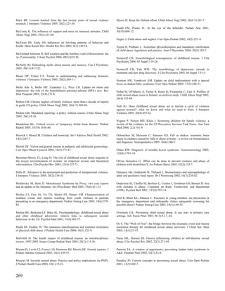 Marx BP. Lessons learned from the last twenty years of sexual violence           Myers JE. Keep the lifeboat afloat. Child Abuse Negl 2002; 26(6-7):561-7.
research. J Interpers Violence 2005; 20(2):225-30.
                                                                                 Nadel FM, Posner JC. In the eye of the beholder. Pediatr Ann 2001;
McCurdy K. The influence of support and stress on maternal attitudes. Child      30(10):608-12.
Abuse Negl 2005; 29(3):251-68.
                                                                                 Nagler J. Child abuse and neglect. Curr Opin Pediatr 2002; 14(2):251-4.
McEwen BS. Early life influences on life-long patterns of behavior and
health. Ment Retard Dev Disabil Res Rev 2003; 9(3):149-54.                       Nayda R, Pridham L. Australian physiotherapists and mandatory notification
                                                                                 of child abuse: legislation and practice. Aust J Physiother 2004; 50(2):103-7.
McFarland Solomon H. Self creation and the limitless void of dissociation: the
'as if' personality. J Anal Psychol 2004; 49(5):635-56.                          Nemeroff CB. Neurobiological consequences of childhood trauma. J Clin
                                                                                 Psychiatry 2004; 65 Suppl 1:18-28.
McNally RJ. Debunking myths about trauma and memory. Can J Psychiatry
2005; 50(13):817-22.                                                             Nemeroff CB, Vale WW. The neurobiology of depression: inroads to
                                                                                 treatment and new drug discovery. J Clin Psychiatry 2005; 66 Suppl 7:5-13.
Mears DP, Visher CA. Trends in understanding and addressing domestic
violence. J Interpers Violence 2005; 20(2):204-11.                               Newton AW, Vandeven AM. Update on child maltreatment with a special
                                                                                 focus on shaken baby syndrome. Curr Opin Pediatr 2005; 17(2):246-51.
Mello Ade A, Mello MF, Carpenter LL, Price LH. Update on stress and
depression: the role of the hypothalamic-pituitary-adrenal (HPA) axis. Rev       Nolan M, O'Flaherty A, Turner R, Keary K, Fitzpatrick C, Carr A. Profiles of
Bras Psiquiatr 2003; 25(4):231-8.                                                child sexual abuse cases in Ireland: an archival study. Child Abuse Negl 2002;
                                                                                 26(4):333-48.
Melton GB. Chronic neglect of family violence: more than a decade of reports
to guide US policy. Child Abuse Negl 2002; 26(6-7):569-86.                       Noll JG. Does childhood sexual abuse set in motion a cycle of violence
                                                                                 against women?: what we know and what we need to learn. J Interpers
Melton GB. Mandated reporting: a policy without reason. Child Abuse Negl         Violence 2005; 20(4):455-62.
2005; 29(1):9-18.
                                                                                 Nygren P, Nelson HD, Klein J. Screening children for family violence: a
Mendelson KL. Critical review of 'temporary brittle bone disease'. Pediatr       review of the evidence for the US Preventive Services Task Force. Ann Fam
Radiol 2005; 35(10):1036-40.                                                     Med 2004; 2(2):161-9.

Merrick J, Morad M. Children and homicide. Int J Adolesc Med Health 2002;        Oehmichen M, Meissner C, Saternus KS. Fall or shaken: traumatic brain
14(3):245-7.                                                                     injury in children caused by falls or abuse at home - a review on biomechanics
                                                                                 and diagnosis. Neuropediatrics 2005; 36(4):240-5.
Merritt DF. Vulvar and genital trauma in pediatric and adolescent gynecology.
Curr Opin Obstet Gynecol 2004; 16(5):371-81.                                     Olden KW. Diagnosis of irritable bowel syndrome. Gastroenterology 2002;
                                                                                 122(6):1701-14.
Messman-Moore TL, Long PJ. The role of childhood sexual abuse sequelae in
the sexual revictimization of women: an empirical review and theoretical         Olivan Gonzalvo G. [What can be done to prevent violence and abuse of
reformulation. Clin Psychol Rev 2003; 23(4):537-71.                              children with disabilities?]. An Pediatr (Barc) 2005; 62(2):153-7.

Mills JF. Advances in the assessment and prediction of interpersonal violence.   Ommaya AK, Goldsmith W, Thibault L. Biomechanics and neuropathology of
J Interpers Violence 2005; 20(2):236-41.                                         adult and paediatric head injury. Br J Neurosurg 2002; 16(3):220-42.

Moldavsky M, Stein D. Munchausen Syndrome by Proxy: two case reports             Ondersma SJ, Chaffin M, Berliner L, Cordon I, Goodman GS, Barnett D. Sex
and an update of the literature. Int J Psychiatry Med 2003; 33(4):411-23.        with children is abuse: Comment on Rind, Tromovitch, and Bauserman
                                                                                 (1998). Psychol Bull 2001; 127(6):707-14.
Mollen CJ, Fein JA, Vu TN, Shofer FS, Datner EM. Characterization of
nonfatal events and injuries resulting from youth violence in patients           Oral R, Blum KL, Johnson C. Fractures in young children: are physicians in
presenting to an emergency department. Pediatr Emerg Care 2003; 19(6):379-       the emergency department and orthopedic clinics adequately screening for
84.                                                                              possible abuse? Pediatr Emerg Care 2003; 19(3):148-53.

Molnar BE, Berkman LF, Buka SL. Psychopathology, childhood sexual abuse          Overstolz GA. Preventing child sexual abuse. It can start in primary care
and other childhood adversities: relative links to subsequent suicidal           settings. Adv Nurse Pract 2001; 9(12):52-7, 64.
behaviour in the US. Psychol Med 2001; 31(6):965-77.
                                                                                 Oz S. The "Wall of Fear": the bridge between the traumatic event and trauma
Mudd SS, Findlay JS. The cutaneous manifestations and common mimickers           resolution therapy for childhood sexual abuse survivors. J Child Sex Abus
of physical child abuse. J Pediatr Health Care 2004; 18(3):123-9.                2005; 14(3):23-47.

Mulvihill D. The health impact of childhood trauma: an interdisciplinary         Paine ML, Hansen DJ. Factors influencing children to self-disclose sexual
review, 1997-2003. Issues Compr Pediatr Nurs 2005; 28(2):115-36.                 abuse. Clin Psychol Rev 2002; 22(2):271-95.

Muram D, Levitt CJ, Frasier LD, Simmons KJ, Merritt DF. Genital injuries. J      Pantrini SA. A window of opportunity: preventing shaken baby syndrome in
Pediatr Adolesc Gynecol 2003; 16(3):149-55.                                      A&E. Paediatr Nurs 2002; 14(7):32-4.

Muscari M. Juvenile animal abuse: Practice and policy implications for PNPs.     Paradise JE. Current concepts in preventing sexual abuse. Curr Opin Pediatr
J Pediatr Health Care 2004; 18(1):15-21.                                         2001; 13(5):402-7.



269
 
