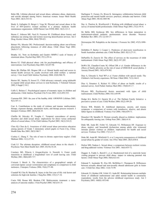 Bohn DK. Lifetime physical and sexual abuse, substance abuse, depression,           Darlington Y, Feeney JA, Rixon K. Interagency collaboration between child
and suicide attempts among Native American women. Issues Ment Health                protection and mental health services: practices, attitudes and barriers. Child
Nurs 2003; 24(3):333-52.                                                            Abuse Negl 2005; 29(10):1085-98.

Brady S, Gallagher D, Berger J, Vega M. Physical and sexual abuse in the            Day A, Thurlow K, Woolliscroft J. Working with childhood sexual abuse: a
lives of HIV-positive women enrolled in a primary medicine health                   survey of mental health professionals. Child Abuse Negl 2003; 27(2):191-8.
maintenance organization. AIDS Patient Care STDS 2002; 16(3):121-5.
                                                                                    De Bellis MD, Keshavan MS. Sex differences in brain maturation in
Brems C, Johnson ME, Neal D, Freemon M. Childhood abuse history and                 maltreatment-related pediatric posttraumatic stress disorder. Neurosci
substance use among men and women receiving detoxification services. Am J           Biobehav Rev 2003; 27(1-2):103-17.
Drug Alcohol Abuse 2004; 30(4):799-821.
                                                                                    Deirmenjian JM. Pedophilia on the Internet. J Forensic Sci 2002; 47(5):1090-
Britner PA, Mossler DG. Professionals' decision-making about out-of-home            2.
placements following instances of child abuse. Child Abuse Negl 2002;
26(4):317-32.                                                                       Delfabbro P, Barber J, Cooper L. Predictors of short-term reunification in
                                                                                    South Australian substitute care. Child Welfare 2003; 82(1):27-51.
Brophy AL. Note on Korbanka and Gaede's MMPI-2 scale of history of
emotional abuse. Psychol Rep 2005; 97(1):291-6.                                     DePanfilis D, Zuravin SJ. The effect of services on the recurrence of child
                                                                                    maltreatment. Child Abuse Negl 2002; 26(2):187-205.
Brown EJ. Child physical abuse: risk for psychopathology and efficacy of
interventions. Curr Psychiatry Rep 2003; 5(2):87-94.                                DeWit DJ, Chandler-Coutts M, Offord DR et al. Gender differences in the
                                                                                    effects of family adversity on the risk of onset of DSM-III-R social phobia. J
Burns BJ, Phillips SD, Wagner HR et al. Mental health need and access to            Anxiety Disord 2005; 19(5):479-502.
mental health services by youths involved with child welfare: a national
survey. J Am Acad Child Adolesc Psychiatry 2004; 43(8):960-70.                      Diaz A, Edwards S, Neal WP et al. Foster children with special needs: The
                                                                                    Children's Aid Society experience. Mt Sinai J Med 2004; 71(3):166-9.
Burton DC, Stanley D, Ireson CL. Child advocacy outreach: using telehealth
to expand child sexual abuse services in rural Kentucky. J Telemed Telecare         Diaz A, Simantov E, Rickert VI. Effect of abuse on health: results of a
2002; 8 Suppl 2:10-2.                                                               national survey. Arch Pediatr Adolesc Med 2002; 156(8):811-7.

Caffo E, Belaise C. Psychological aspects of traumatic injury in children and       DiLauro MD. Psychosocial factors associated with types of child
adolescents. Child Adolesc Psychiatr Clin N Am 2003; 12(3):493-535.                 maltreatment. Child Welfare 2004; 83(1):69-99.

Carmona RH. 2005: the year of the healthy child. AWHONN Lifelines 2005;             Dodge KA, Berlin LJ, Epstein M et al. The Durham Family Initiative: a
9(2):107-11.                                                                        preventive system of care. Child Welfare 2004; 83(2):109-28.

Carr A. Contributions to the study of violence and trauma: multisystemic            Downs WR, Rindels B. Adulthood depression, anxiety, and trauma
therapy, exposure therapy, attachment styles, and therapy process research. J       symptoms: a comparison of women with nonabusive, abusive, and absent
Interpers Violence 2005; 20(4):426-35.                                              father figures in childhood. Violence Vict 2004; 19(6):659-71.

Chaffin M, Silovsky JF, Vaughn C. Temporal concordance of anxiety                   Draucker CB, Spradlin D. Women sexually abused as children: implications
disorders and child sexual abuse: implications for direct versus artifactual        for orthopaedic nursing care. Orthop Nurs 2001; 20(6):41-8.
effects of sexual abuse. J Clin Child Adolesc Psychol 2005; 34(2):210-22.
                                                                                    Dube SR, Anda RF, Felitti VJ, Edwards VJ, Williamson DF. Exposure to
Chen JQ, Chen da G. Awareness of child sexual abuse prevention education            abuse, neglect, and household dysfunction among adults who witnessed
among parents of Grade 3 elementary school pupils in Fuxin City, China.             intimate partner violence as children: implications for health and social
Health Educ Res 2005; 20(5):540-7.                                                  services. Violence Vict 2002; 17(1):3-17.

Coohey C, Zhang Y. The role of men in chronic supervisory neglect. Child            Dube SR, Anda RF, Whitfield CL et al. Long-term consequences of childhood
Maltreat 2006; 11(1):27-33.                                                         sexual abuse by gender of victim. Am J Prev Med 2005; 28(5):430-8.

Cook LJ. The ultimate deception: childhood sexual abuse in the church. J            Dufour MH, Nadeau L. Sexual abuse: a comparison between resilient victims
Psychosoc Nurs Ment Health Serv 2005; 43(10):18-24.                                 and drug-addicted victims. Violence Vict 2001; 16(6):655-72.

Courtney ME, Piliavin I, Grogan-Kaylor A, Nesmith A. Foster youth                   Duggan A, Fuddy L, Burrell L et al. Randomized trial of a statewide home
transitions to adulthood: a longitudinal view of youth leaving care. Child          visiting program to prevent child abuse: impact in reducing parental risk
Welfare 2001; 80(6):685-717.                                                        factors. Child Abuse Negl 2004; 28(6):623-43.

Craissati J, Beech A. The characteristics of a geographical sample of               Edmond T, Auslander W, Elze DE, McMillen C, Thompson R. Differences
convicted rapists: sexual victimization and compliance in comparison to child       between sexually abused and non-sexually abused adolescent girls in foster
molesters. J Interpers Violence 2004; 19(4):371-88.                                 care. J Child Sex Abus 2002; 11(4):73-99.

Crandall M, Chiu B, Sheehan K. Injury in the first year of life: risk factors and   Edwards VJ, Holden GW, Felitti VJ, Anda RF. Relationship between multiple
solutions for high-risk families. J Surg Res 2006; 133(1):7-10.                     forms of childhood maltreatment and adult mental health in community
                                                                                    respondents: results from the adverse childhood experiences study. Am J
Curtis NM, Ronan KR, Borduin CM. Multisystemic treatment: a meta-                   Psychiatry 2003; 160(8):1453-60.
analysis of outcome studies. J Fam Psychol 2004; 18(3):411-9.



274
 