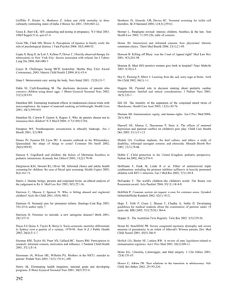 Griffiths P, Hindet A, Matthews Z. Infant and child mortality in three           Henthorn JS, Almeida AM, Davies SC. Neonatal screening for sickle cell
culturally contrasting states of India. J Biosoc Sci 2001; 33(4):603-22.         disorders. Br J Haematol 2004; 124(3):259-63.

Gross E, Burr CK. HIV counseling and testing in pregnancy. N J Med 2003;         Hermer L. Paradigms revised: intersex children, bioethics & the law. Ann
100(9 Suppl):21-6; quiz 67-8.                                                    Health Law 2002; 11:195-236, table of contents.

Grote NK, Clark MS, Moore A. Perceptions of injustice in family work: the        Hester JD. Intersex(es) and informed consent: how physicians' rhetoric
role of psychological distress. J Fam Psychol 2004; 18(3):480-92.                constrains choice. Theor Med Bioeth 2004; 25(1):21-49.

Gupta S, Berg D, de Lott F, Kellner P, Driver C. Directly observed therapy for   Hewson B. Killing off Mary: was the Court of Appeal right? Med Law Rev
tuberculosis in New York City: factors associated with refusal. Int J Tuberc     2001; 9(3):281-98.
Lung Dis 2004; 8(4):480-5.
                                                                                 Hewson B. Must HIV-positive women give birth in hospital? Pract Midwife
Guyer B. Challenges facing MCH leadership: Martha May Eliot Award                2002; 5(10):4-5.
Commentary, 2003. Matern Child Health J 2004; 8(1):43-4.
                                                                                 Hey E, Fleming P, Sibert J. Learning from the sad, sorry saga at Stoke. Arch
Haas F. Bereavement care: seeing the body. Nurs Stand 2003; 17(28):33-7.         Dis Child 2002; 86(1):1-3.

Hahn SJ, Craft-Rosenberg M. The disclosure decisions of parents who              Higgins SS. Parental role in decision making about pediatric cardiac
conceive children using donor eggs. J Obstet Gynecol Neonatal Nurs 2002;         transplantation: familial and ethical considerations. J Pediatr Nurs 2001;
31(3):283-93.                                                                    16(5):332-7.

Hamilton BH. Estimating treatment effects in randomized clinical trials with     Hill DJ. The morality of the separation of the conjoined attard twins of
non-compliance: the impact of maternal smoking on birthweight. Health Econ       Manchester. Health Care Anal 2005; 13(3):163-76.
2001; 10(5):399-410.
                                                                                 Hinman AR. Immunization, equity, and human rights. Am J Prev Med 2004;
Hamilton M, Corwin P, Gower S, Rogers S. Why do parents choose not to            26(1):84-8.
immunise their children? N Z Med J 2004; 117(1189):U768.
                                                                                 Hipwell AE, Murray L, Ducournau P, Stein A. The effects of maternal
Hampton WF. Nontherapeutic circumcision is ethically bankrupt. Am J              depression and parental conflict on children's peer play. Child Care Health
Bioeth 2003; 3(2):W8.                                                            Dev 2005; 31(1):11-23.

Hanna JN, Symons DJ, Lyon MJ. A measles outbreak in the Whitsundays,             Hladek GA. Cochlear implants, the deaf culture, and ethics: a study of
Queensland: the shape of things to come? Commun Dis Intell 2002;                 disability, informed surrogate consent, and ethnocide. Monash Bioeth Rev
26(4):589-92.                                                                    2002; 21(1):29-44.

Hanson S. Engelhardt and children: the failure of libertarian bioethics in       Hobbs C. Child protection in the United Kingdom: pediatric perspective.
pediatric interactions. Kennedy Inst Ethics J 2005; 15(2):179-98.                Pediatr Int 2002; 44(5):576-9.

Hargreaves KM, Stewart RJ, Oliver SR. Informed choice and public health          Hoffmann F, Funk M, Linde R et al. Effect of antiretroviral triple
screening for children: the case of blood spot screening. Health Expect 2005;    combinations including the protease inhibitor nelfinavir in heavily pretreated
8(2):161-71.                                                                     children with HIV-1 infection. Eur J Med Res 2002; 7(7):330-4.

Harris J. Human beings, persons and conjoined twins: an ethical analysis of      Hofvander Y. The world's children--the children's world. The Rosen von
the judgement in Re A. Med Law Rev 2001; 9(3):221-36.                            Rosenstein award. Acta Paediatr 2004; 93(11):1414-9.

Harrison C, Masson J, Spencer N. Who is failing abused and neglected             Hohlfeld P. Cesarean section on request: a case for common sense. Gynakol
children? Arch Dis Child 2001; 85(4):300-2.                                      Geburtshilfliche Rundsch 2002; 42(1):19-21.

Harrison H. Neonatal care for premature infants. Hastings Cent Rep 2005;         Hope T, Frith P, Craze J, Mussai F, Chadha A, Noble D. Developing
35(1):5-6; author reply 7.                                                       guidelines for medical students about the examination of patients under 18
                                                                                 years old. BMJ 2005; 331(7529):1384-6.
Harrison H. Preemies on steroids: a new iatrogenic disaster? Birth 2001;
28(1):57-9.                                                                      Hopper JL. The Australian Twin Registry. Twin Res 2002; 5(5):329-36.

Hayes LJ, Quine S, Taylor R, Berry G. Socio-economic mortality differentials     Horan M, Stutchfield PR. Severe congenital myotonic dystrophy and severe
in Sydney over a quarter of a century, 1970-94. Aust N Z J Public Health         anaemia of prematurity in an infant of Jehovah's Witness parents. Dev Med
2002; 26(4):311-7.                                                               Child Neurol 2001; 43(5):346-9.

Hayman RM, Taylor BJ, Peart NS, Galland BC, Sayers RM. Participation in          Horlick GA, Beeler SF, Linkins RW. A review of state legislation related to
research: informed consent, motivation and influence. J Paediatr Child Health    immunization registries. Am J Prev Med 2001; 20(3):208-13.
2001; 37(1):51-4.
                                                                                 Howe EG. Unicorns, Carravaggio, and fetal surgery. J Clin Ethics 2001;
Heermann JA, Wilson ME, Wilhelm PA. Mothers in the NICU: outsider to             12(4):333-45.
partner. Pediatr Nurs 2005; 31(3):176-81, 200.
                                                                                 Howes C, Aikins JW. Peer relations in the transition to adolescence. Adv
Henry JK. Eliminating health inequities: national goals and developing           Child Dev Behav 2002; 29:195-230.
programs. J Obstet Gynecol Neonatal Nurs 2001; 30(5):523-8.


292
 