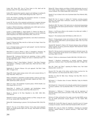 Linden DW, Doron MW. Eyes of Texas fasten on life, death and the                   Malone RE. Tobacco industry surveillance of public health groups: the case of
premature infant. NY Times (Print) 2002; F5, F8.                                   STAT (Stop Teenage Addiction to Tobacco) and INFACT (Infant Formula
                                                                                   Action Coalition). Am J Public Health 2002; 92(6):955-60.
Linkins RW. Immunization registries: progress and challenges in reaching the
2010 national objective. J Public Health Manag Pract 2001; 7(6):67-74.             Mander R. Care in labour in the event of perinatal death. Pract Midwife 2002;
                                                                                   5(8):10-3.
Lorenz JM. Prenatal counseling and resuscitation decisions at extremely
premature gestation. J Pediatr 2005; 147(5):567-8.                                 Mandl KD, Feit S, Larson C, Kohane IS. Newborn screening program
                                                                                   practices in the United States: notification, research, and consent. Pediatrics
Lorenz JM. The roles of the community and physician in treatment decisions         2002; 109(2):269-73.
for extremely premature infants. Paediatr Perinat Epidemiol 2002; 16(1):5-7.
                                                                                   Mandlawitz MR. The impact of the legal system on educational programming
Loughrey J. Medical information, confidentiality and a child's right to privacy.   for young children with autism spectrum disorder. J Autism Dev Disord 2002;
Leg Stud (Soc Leg Scholars) 2003; 23(3):510-35.                                    32(5):495-508.


Loyola E, Castillo-Salgado C, Najera-Aguilar P, Vidaurre M, Mujica OJ,             Manley L. An ED nurse reflects on the murders of an infant and a toddler. J
Martinez-Piedra R. [Geographic information systems as a tool for monitoring        Emerg Nurs 2001; 27(3):232-3.
health inequalities]. Rev Panam Salud Publica 2002; 12(6):415-28.
                                                                                   Marjorie V. The mutilated orchid. RCM Midwives 2005; 8(3):119.
Lucassen A, Parker M. Revealing false paternity: some ethical considerations.
Lancet 2001; 357(9261):1033-5.                                                     Marsh A. Testing pregnant women and newborns for HIV: legal and ethical
                                                                                   responses to public health efforts to prevent pediatric AIDS. Yale J Law Fem
Lugosi CI. Playing God: Mary must die so Jodie may live longer. Issues Law         2001; 13(2):195-263.
Med 2001; 17(2):123-65.
                                                                                   Marshall MF, Menikoff J, Paltrow LM. Perinatal substance abuse and human
Lyon A. Perinatal autopsy remains the "gold standard". Arch Dis Child Fetal        subjects research: are privacy protections adequate? Ment Retard Dev Disabil
Neonatal Ed 2004; 89(4):F284.                                                      Res Rev 2003; 9(1):54-9.


MacCallum F, Lycett E, Murray C, Jadva V, Golombok S. Surrogacy: the               Martin PL. Moving toward an international standard in informed consent: the
experience of commissioning couples. Hum Reprod 2003; 18(6):1334-42.               impact of intersexuality and the Internet on the standard of care. Duke J Gend
                                                                                   Law Policy 2002; 9:135-69.
Macintosh MC. Continuous fetal heart rate monitoring: is there a conflict
between confidential enquiry findings and results of randomized trials? J R        Martyn C. Politics as a determinant of health. BMJ 2004; 329(7480):1423-4.
Soc Med 2001; 94(1):14-6.
                                                                                   Matsuda I. Bioethical considerations in neonatal screening: Japanese
MacQueen G, Nagy T, Santa Barbara J, Raichle C. 'Iraq Water Treatment              experiences. Southeast Asian J Trop Med Public Health 2003; 34 Suppl 3:46-
Vulnerabilities': a challenge to public health ethics. Med Confl Surviv 2004;      8.
20(2):109-19.
                                                                                   May WE. "Jodie" and "Mary": separating the Maltese twins. Natl Cathol
Madhiwalla N. Women's illnesses: life cycle approach. Natl Med J India             Bioeth Q 2001; 1(3):407-16.
2003; 16 Suppl 2:35-8.
                                                                                   Mazzoni CM. The rights of the embryo and the foetus in private law: the
Magee BD. Uterine rupture among women with a prior cesarean delivery. N            Italian experience. Law Hum Genome Rev 2002; (17):83-97.
Engl J Med 2002; 346(2):134-7.
                                                                                   McAliley LG, Daly BJ. Baby Grace. Hastings Cent Rep 2002; 32(1):12;
Maher J, Macfarlane A. Inequalities in infant mortality: trends by social class,   discussion 13-5.
registration status, mother's age and birthweight, England and Wales, 1976-
2000. Health Stat Q 2004; (24):14-22.                                              McCracken L. A freedom chain of women. Midwifery Today Int Midwife
                                                                                   2002; (62):25.
Maher VF, Ford J. The heartbreak of parents patriae. JONAS Healthc Law
Ethics Regul 2002; 4(1):18-22.                                                     McCullough LB. A framework for the ethically justified clinical management
                                                                                   of intersex conditions. Adv Exp Med Biol 2002; 511:149-65; discussion 165-
Mahon-Daly P, Andrews GJ. Liminality and breastfeeding: women                      73.
negotiating space and two bodies. Health Place 2002; 8(2):61-76.
                                                                                   McGoodwin L, McKeown T. Poisoning trends and the importance of
Majeed A. Referral of Dr Peter Mansfield to the GMC. BMJ 2001;                     educating patients about poison prevention. J Okla State Med Assoc 2004;
323(7309):356.                                                                     97(3):127-30.


Malakoff D. Human research. Nigerian families sue Pfizer, testing the reach        McGreevy D. Risks and benefits of the single versus the triple MMR vaccine:
of U.S. law. Science 2001; 293(5536):1742.                                         how can health professionals reassure parents? J R Soc Health 2005;
                                                                                   125(2):84-6.
Mallett RB. Teledermatology in practice. Clin Exp Dermatol 2003; 28(4):356-
9.                                                                                 McHaffie HE, Fowlie PW, Hume R, Laing IA, Lloyd DJ, Lyon AJ. Consent
                                                                                   to autopsy for neonates. Arch Dis Child Fetal Neonatal Ed 2001; 85(1):F4-7.
Mallia P. The case of the Maltese Siamese Twins--when moral arguments
balance out should parental rights come into play. Med Health Care Philos          McHaffie HE, Laing IA, Parker M, McMillan J. Deciding for imperilled
2002; 5(2):205-9.                                                                  newborns: medical authority or parental autonomy? J Med Ethics 2001;
                                                                                   27(2):104-9.


295
 