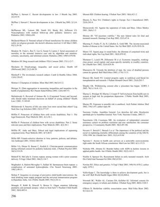McPhee J, Stewart C. Recent developments in law. J Bioeth Inq 2005;              Monsen RB. Children hearing. J Pediatr Nurs 2003; 18(6):421-2.
2(2):63-8.
                                                                                 Moores A, Pace NA. Children's rights in Europe. Eur J Anaesthesiol 2005;
McPhee J, Stewart C. Recent developments in law. J Bioeth Inq 2005; 2(1):4-      22(4):245-8.
9.
                                                                                 Moraczewski AS. Against the separation of Jodie and Mary. Ethics Medics
McPherson ML, Lairson DR, Smith EO, Brody BA, Jefferson LS.                      2001; 26(6):1-2.
Noncompliance with medical follow-up after pediatric intensive care.
Pediatrics 2002; 109(6):e94.                                                     Moreno JD. "Of uncertain viability." The new federal rules for fetal and
                                                                                 neonatal research. Hastings Cent Rep 2002; 32(5):47-8.
McQuoid-Mason D. Parental refusal of blood transfusions for minor children
solely on religious grounds--the doctor's dilemma resolved. S Afr Med J 2005;    Muennig P, Franks P, Jia H, Lubetkin E, Gold MR. The income-associated
95(1):29-30.                                                                     burden of disease in the United States. Soc Sci Med 2005; 61(9):2018-26.

Meadow W, Frain L, Ren Y, Lee G, Soneji S, Lantos J. Serial assessment of        Munro VE. Square pegs in round holes: the dilemma of conjoined twins and
mortality in the neonatal intensive care unit by algorithm and intuition:        individual rights. Soc Leg Stud 2001; 10(4):459-82.
certainty, uncertainty, and informed consent. Pediatrics 2002; 109(5):878-86.
                                                                                 Muntaner C, Lynch JW, Hillemeier M et al. Economic inequality, working-
Meadows M. Drug research and children. FDA Consum 2003; 37(1):12-7.              class power, social capital, and cause-specific mortality in wealthy countries.
                                                                                 Int J Health Serv 2002; 32(4):629-56.
Mechanic D. Disadvantage, inequality, and social policy. Health Aff
(Millwood) 2002; 21(2):48-59.                                                    Munzarova M. Towards the abolition of man: the voice of disabled persons
                                                                                 cannot be ignored. Bull Med Ethics 2002; (174):13-21.
Menikoff J. The involuntary research subject. Camb Q Healthc Ethics 2004;
13(4):338-45.                                                                    Munzer SR, Smith FO. Limited property rights in umbilical cord blood for
                                                                                 transplantation and research. J Pediatr Hematol Oncol 2001; 23(4):203-7.
Mettner J. Champion of children. Minn Med 2003; 86(3):8-12.
                                                                                 Murphy EK. Withdrawing consent after a procedure has begun. AORN J
Metzger X. [Data aggregation in measuring inequalities and inequities in the     2003; 78(1):116-8, 121.
health of populations]. Rev Panam Salud Publica 2002; 12(6):445-53.
                                                                                 Murray L, Woolgar M, Murray J, Cooper P. Self-exclusion from health care in
Michalowski S. Reversal of fortune--Re A (Conjoined Twins) and beyond:           women at high risk for postpartum depression. J Public Health Med 2003;
who should make treatment decisions on behalf of young children? Health          25(2):131-7.
Law J 2001; 9:149-69.
                                                                                 Murray PE. Exposure to possible risk is unethical. Arch Pediatr Adolesc Med
Michalowski S. Sanctity of life--are some lives more sacred than others? Leg     2002; 156(1):87; author reply 88.
Stud (Soc Leg Scholars) 2002; 22(3):377-97.
                                                                                 Naciones Unidas. Asamblea General. Los derechos del niño: Resolución
Mifflin P. Protection of children born with severe disabilities. Part 1: The     aprobada por la Asamblea General. New York: Naciones Unidas, 2003:17.
legal framework. Pract Midwife 2001; 4(1):30-1.
                                                                                 Nascimento LM, Cousineau MR. An evaluation of independent consumer
Mifflin P. Protection of children born with severe disabilities. Part 2: Some    assistance centers on problem resolution and user satisfaction: the consumer
relevant cases and their implications. Pract Midwife 2001; 4(2):30-1.            perspective. J Community Health 2005; 30(2):89-106.

Mifflin PC. Jodie and Mary. Ethical and legal implications of separating         Navarro V, Borrell C, Benach J et al. The importance of the political and the
conjoined twins. Pract Midwife 2001; 4(7):48-9.                                  social in explaining mortality differentials among the countries of the OECD,
                                                                                 1950-1998. Int J Health Serv 2003; 33(3):419-94.
Miller BD. Female-selective abortion in Asia: patterns, policies, and debates.
Am Anthropol 2001; 103(4):1083-95.                                               Ngwena C. Access to health care services as a justiciable socio-economic
                                                                                 right under the South African constitution. Med Law Int 2003; 6(1):13-23.
Miller VA, Drotar D, Burant C, Kodish E. Clinician-parent communication
during informed consent for pediatric leukemia trials. J Pediatr Psychol 2005;   Nicholas SW, Abrams EJ. Boarder babies with AIDS in harlem: lessons in
30(3):219-29.                                                                    applied public health. Am J Public Health 2002; 92(2):163-5.

Minkoff H, McCalla S. Uterine rupture among women with a prior cesarean          Nicklin S, Spencer SA. Recruitment failure in early neonatal research. Arch
delivery. N Engl J Med 2002; 346(2):134-7.                                       Dis Child Fetal Neonatal Ed 2004; 89(3):F281.

Moghtaderi A, Rahimi-Movaghar V, Safdari M. Spontaneous brain rupture: a         Nowlan WJ. Ethics and genetics. N Engl J Med 2003; 349(19):1870-2; author
complication of untreated hydrocephalus. Clin Neurol Neurosurg 2005;             reply 1870-2.
108(1):48-51.
                                                                                 Nullis-Kapp C. The knowledge is there to achieve development goals, but is
Mohan P. Inequities in coverage of preventive child health interventions: the    the will? Bull World Health Organ 2004; 82(10):804-6.
rural drinking water supply program and the universal immunization program
in Rajasthan, India. Am J Public Health 2005; 95(2):241-4.                       Nwomeh BC, Waller AL, Caniano DA, Kelleher KJ. Informed consent for
                                                                                 emergency surgery in infants and children. J Pediatr Surg 2005; 40(8):1320-5.
Monagle P, Robb B, Driscoll S, Bowes G. Organ retention following
paediatric and perinatal autopsy: where to from here? J Paediatr Child Health    O'Brien D. Borderline viability resuscitation cases. Med Etika Bioet 2002;
2002; 38(4):405-8.                                                               9(3-4):6-10.

296
 
