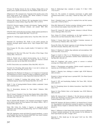 O'Connor M. Reading between the lines in Beijing. Putting birth on the           Patten P. Medicolegal diary: standards of conduct. N Z Med J 2001;
agenda: justice, equality and maternity care. Pract Midwife 2002; 5(6):28-30.    114(1125):50-1.

O'Dononvan O. The conjoined twins. Transcript of the speeches given at the       Payne CA. The evolution of community involvement in public health
BAFS annual dinner on 28 February 2002. British Academy of Forensic              community-based efforts: a case study. J Health Soc Policy 2001; 14(2):55-
Sciences. Med Sci Law 2002; 42(4):280-4.                                         70.

O'Dorisio MS, Hauger M, O'Dorisio TM. Age-dependent levels of plasma             Pearn J. Bioethical issues in caring for conjoined twins and their parents.
neuropeptides in normal children. Regul Pept 2002; 109(1-3):189-92.              Lancet 2001; 357(9272):1968-71.

O'Neill DJ. Electronic tagging of people with dementia. Tagging should be        Pelias MK, Markward NJ. Newborn screening, informed consent, and future
reserved for babies, convicted criminals, and animals. BMJ 2003;                 use of archived tissue samples. Genet Test 2001; 5(3):179-85.
326(7383):281.
                                                                                 Penson RT, Amrein PC. Faith and freedom: leukemia in Jehovah Witness
O'Neill M. Ohio's patient-physician privilege: whether planned parenthood is     minors. Onkologie 2004; 27(2):126-8.
a protected party. J Law Health 2002-2003; 17(2):297-325.
                                                                                 Perez Alonso EJ. [Critical considerations on the legal regulation of sex
Ohanaka EC. Discharge against medical advice. Trop Doct 2002; 32(3):149-         selection (II)]. Law Hum Genome Rev 2002; (17):99-124.
51.
                                                                                 Perlman J. Concern about Fetus and Newborn Committee statement on
Okoromah CN, Egri-Qkwaji MT. Profile of and control measures for                 corticosteroid use. Pediatrics 2002; 110(5):1034.
paediatric discharges against medical advice. Niger Postgrad Med J 2004;
11(1):21-5.                                                                      Persson EK, Dykes AK. Parents' experience of early discharge from hospital
                                                                                 after birth in Sweden. Midwifery 2002; 18(1):53-60.
Oliver-Vazquez M. [The ethics of public health]. P R Health Sci J 2003;
22(1):21-2.                                                                      Petkova V, Dimitrova Z. Asthma, drug medication and noncompliance. Boll
                                                                                 Chim Farm 2002; 141(5):355-6.
Oppenheimer M. Who lives? Who dies? The utility of Peter Singer. Christ
Century 2002; 119(14):24-9.                                                      Piaggio G, Carroli G, Villar J et al. Methodological considerations on the
                                                                                 design and analysis of an equivalence stratified cluster randomization trial.
Orfali K. Parental role in medical decision-making: fact or fiction? A           Stat Med 2001; 20(3):401-16.
comparative study of ethical dilemmas in French and American neonatal
intensive care units. Soc Sci Med 2004; 58(10):2009-22.                          Pollitt RJ. Compliance with science: consent or coercion in newborn
                                                                                 screening. Eur J Pediatr 2004; 163(12):757-8.
Orr RD. Clinical ethics case consultation. Ethics Med 2002; 18(2):33-4.
                                                                                 Pollock L. Discrimination and prejudice: Muslim women's experiences of
Overstolz GA. Preventing child sexual abuse. It can start in primary care        maternity care. RCM Midwives 2005; 8(2):55.
settings. Adv Nurse Pract 2001; 9(12):52-7, 64.
                                                                                 Pollock L. Maternity leave challenge to students' rights. RCM Midwives
Papanikolaou EG, Plachouras N, Drougia A et al. Comparison of misoprostol        2003; 6(7):284-5.
and dinoprostone for elective induction of labour in nulliparous women at full
term: a randomized prospective study. Reprod Biol Endocrinol 2004; 2:70.         Powderly K. Ethical and legal issues in perinatal HIV. Clin Obstet Gynecol
                                                                                 2001; 44(2):300-11.
Papworth S, Cartlidge P. Learning from adverse events - the role of
confidential enquiries. Semin Fetal Neonatal Med 2005; 10(1):39-43.              Purssell E. HIV and breastfeeding feedback. Prof Nurse 2002; 18(2):64;
                                                                                 author reply 64-5.
Parfitt T. Care of learning-disabled Russian children condemned. Lancet
2003; 362(9392):1291.                                                            Qari FA. Precipitating factors for diabetic ketoacidosis. Saudi Med J 2002;
                                                                                 23(2):173-6.
Paris JJ. Resuscitation decisions for "fetal infants". Pediatrics 2005;
115(5):1415.                                                                     Quance K. Erinn Walton's letter in the September issue. RCM Midwives
                                                                                 2005; 8(12):500.
Paris JJ, Ferranti J, Reardon F. From the Johns Hopkins Baby to Baby Miller:
what have we learned from four decades of reflection on neonatal cases? J        Quillin JM, Jackson-Cook C, Bodurtha J. The link between providers and
Clin Ethics 2001; 12(3):207-14.                                                  patients: how laboratories can ensure quality results with genetic testing. Clin
                                                                                 Leadersh Manag Rev 2003; 17(6):351-7.
Paris JJ, Schreiber MD, Reardon F. The "emergent circumstances" exception
to the need for consent: the Texas Supreme Court ruling in Miller v. HCA. J      Rabahi MF, Rodrigues AB, Queiroz de Mello F, de Almeida Netto JC, Kritski
Perinatol 2004; 24(6):337-42.                                                    AL. Noncompliance with tuberculosis treatment by patients at a tuberculosis
                                                                                 and AIDS reference hospital in midwestern Brazil. Braz J Infect Dis 2002;
Parker MH, Forbes KL, Findlay I. Eugenics or empowered choice?                   6(2):63-73.
Community issues arising from prenatal testing. Aust N Z J Obstet Gynaecol
2002; 42(1):10-4.                                                                Rakow T. Differences in belief about likely outcomes account for differences
                                                                                 in doctors' treatment preferences: but what accounts for the differences in
Patel AM. Appropriate consent and referral for general anaesthesia - a survey    belief? Qual Health Care 2001; 10 Suppl 1:i44-9.
in the Paediatric Day Care Unit, Barnsley DGH NHS Trust, South Yorkshire.
Br Dent J 2004; 196(5):275-7; discussion 271.                                    Rakowski E. Who should pay for bad genes? Calif Law Rev 2002;
                                                                                 90(5):1345-414.


297
 