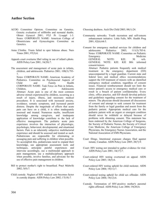 Author Section


ACOG Committee Opinion. Committee on Genetics.                   Choosing deafness. Arch Dis Child 2003; 88(1):24.
   Genetic evaluation of stillbirths and neonatal deaths.
   Obstet Gynecol 2001; 97(5 Pt 1):suppl 1-3.                    Community networks. Youth recreation and self-esteem
   Notes: CORPORATE NAME: American College of                       enhancement initiative. Little Falls, MN. Health Prog
   Obstetricians and Gynecologists Committee on                     2001; 82(6):64-5.
   Genetics.
                                                                 Consent for emergency medical services for children and
Anna Climbie. Trusts failed to spot hideous abuse. Nurs              adolescents.      Pediatrics    2003;    111(3):703-6.
    Times 2001; 97(3):6.                                             Notes: CORPORATE NAME: Committee on Pediatric
                                                                     Emergency                                     Medicine
Appeals court overturns libel ruling in use of infant's photo.       GENERAL            NOTE:        KIE:      30       refs.
    AIDS Policy Law 2001; 16(20):7.                                  GENERAL NOTE: KIE: KIE Bib: informed
                                                                     consent/minors
The assessment and management of acute pain in infants,              Abstract: Pediatric patients frequently seek medical
    children, and adolescents. Pediatrics 2001; 108(3):793-          treatment in the emergency department (ED)
    7.                                                               unaccompanied by a legal guardian. Current state and
    Notes: CORPORATE NAME: American Academy of                       federal laws and medical ethics recommendations
    Pediatrics. Committee on Psychosocial Aspects of                 support the ED treatment of minors with an identified
    Child            and           Family            Health          emergency medical condition, regardless of consent
    CORPORATE NAME: Task Force on Pain in Infants,                   issues. Financial reimbursement should not limit the
    Children,                and                Adolescents          minor patient's access to emergency medical care or
    Abstract: Acute pain is one of the most common                   result in a breach of patient confidentiality. Every
    adverse stimuli experienced by children, occurring as a          clinic, office practice, and ED should develop policies
    result of injury, illness, and necessary medical                 and guidelines regarding consent for the treatment of
    procedures. It is associated with increased anxiety,             minors. The physician should document all discussions
    avoidance, somatic symptoms, and increased parent                of consent and attempt to seek consent for treatment
    distress. Despite the magnitude of effects that acute            from the family or legal guardian and assent from the
    pain can have on a child, it is often inadequately               pediatric patient. Appropriate medical care for the
    assessed and treated. Numerous myths, insufficient               pediatric patient with an urgent or emergent condition
    knowledge among caregivers, and inadequate                       should never be withheld or delayed because of
    application of knowledge contribute to the lack of               problems with obtaining consent. This statement has
    effective management. The pediatric acute pain                   been endorsed by the American College of Surgeons,
    experience involves the interaction of physiologic,              the Society of Pediatric Nurses, the Society of Critical
    psychologic, behavioral, developmental, and situational          Care Medicine, the American College of Emergency
    factors. Pain is an inherently subjective multifactorial         Physicians, the Emergency Nurses Association, and the
    experience and should be assessed and treated as such.           National Association of EMS Physicians.
    Pediatricians are responsible for eliminating or
    assuaging pain and suffering in children when possible.      Court filings. Intentional exposure charges filed against
    To accomplish this, pediatricians need to expand their            inmate, Canadian. AIDS Policy Law 2005; 20(7):9.
    knowledge, use appropriate assessment tools and
    techniques, anticipate painful experiences and               Court: HIV testing not intended to gather evidence for trial.
    intervene accordingly, use a multimodal approach to               AIDS Policy Law 2001; 16(17):7.
    pain management, use a multidisciplinary approach
    when possible, involve families, and advocate for the        Court-ordered HIV testing overturned on appeal. AIDS
    use of effective pain management in children.                     Policy Law 2003; 18(5):6.

Bill to protect mother's right to breastfeed. Pract Midwife      Court-ordered HIV testing upheld for child molester. AIDS
      2002; 5(9):7.                                                   Policy Law 2004; 19(11):7.

Child custody. Neglect of HIV medical care becomes factor        Court-ordered testing upheld for child sex offender. AIDS
     in custody dispute. AIDS Policy Law 2002; 17(18):7.              Policy Law 2004; 19(12):6.

                                                                 Custody. Termination of HIV-positive mother's parental
                                                                      rights affirmed. AIDS Policy Law 2004; 19(20):6.

304
 