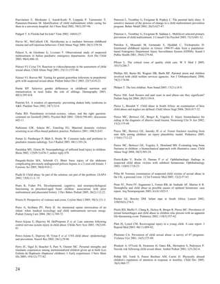 Paavilainen E, Merikanto J, Astedt-Kurki P, Laippala P, Tammentie T,             Peterson L, Tremblay G, Ewigman B, Popkey C. The parental daily diary. A
Paunonen-Ilmonen M. Identification of child maltreatment while caring for        sensitive measure of the process of change in a child maltreatment prevention
them in a university hospital. Int J Nurs Stud 2002; 39(3):287-94.               program. Behav Modif 2002; 26(5):627-47.

Padgett T. Is Florida bad for kids? Time 2002; 160(4):27.                        Peterson L, Tremblay G, Ewigman B, Saldana L. Multilevel selected primary
                                                                                 prevention of child maltreatment. J Consult Clin Psychol 2003; 71(3):601-12.
Paivio SC, McCulloch CR. Alexithymia as a mediator between childhood
trauma and self-injurious behaviors. Child Abuse Negl 2004; 28(3):339-54.        Petridou E, Moustaki M, Gemanaki E, Djeddah C, Trichopoulos D.
                                                                                 Intentional childhood injuries in Greece 1996-97--data from a population-
Palazzi S, de Girolamo G, Liverani T. Observational study of suspected           based Emergency Department Injury Surveillance System (EDISS). Scand J
maltreatment in Italian paediatric emergency departments. Arch Dis Child         Public Health 2001; 29(4):279-84.
2005; 90(4):406-10.
                                                                                 Pfitzer L. The critical issue of quality child care. W V Med J 2005;
Palusci VJ, Cyrus TA. Reaction to videocolposcopy in the assessment of child     101(5):206-7.
sexual abuse. Child Abuse Negl 2001; 25(11):1535-46.
                                                                                 Phillips SD, Burns BJ, Wagner HR, Barth RP. Parental arrest and children
Palusci VJ, Reeves MJ. Testing for genital gonorrhea infections in prepubertal   involved with child welfare services agencies. Am J Orthopsychiatry 2004;
girls with suspected sexual abuse. Pediatr Infect Dis J 2003; 22(7):618-23.      74(2):174-86.


Pande RP. Selective gender differences in childhood nutrition and                Philpot T. The lost children. Nurs Stand 2003; 17(21):18-9.
immunization in rural India: the role of siblings. Demography 2003;
40(3):395-418.                                                                   Pierce AM. Anal fissures and anal scars in anal abuse--are they significant?
                                                                                 Pediatr Surg Int 2004; 20(5):334-8.
Pantrini SA. A window of opportunity: preventing shaken baby syndrome in
A&E. Paediatr Nurs 2002; 14(7):32-4.                                             Pierce L, Bozalek V. Child abuse in South Africa: an examination of how
                                                                                 child abuse and neglect are defined. Child Abuse Negl 2004; 28(8):817-32.
Parke RD. Punishment revisited--science, values, and the right question:
comment on Gershoff (2002). Psychol Bull 2002; 128(4):596-601; discussion        Pierce MC, Bertocci GE, Berger R, Vogeley E. Injury biomechanics for
602-11.                                                                          aiding in the diagnosis of abusive head trauma. Neurosurg Clin N Am 2002;
                                                                                 13(2):155-68.
Parkinson GW, Adams RC, Emerling FG. Maternal domestic violence
screening in an office-based pediatric practice. Pediatrics 2001; 108(3):E43.    Pierce MC, Bertocci GE, Janosky JE et al. Femur fractures resulting from
                                                                                 stair falls among children: an injury plausibility model. Pediatrics 2005;
Partan G, Pamberger P, Blab E, Hruby W. Common tasks and problems in             115(6):1712-22.
paediatric trauma radiology. Eur J Radiol 2003; 48(1):103-24.
                                                                                 Pierce MC, Bertocci GE, Vogeley E, Moreland MS. Evaluating long bone
Parulekar MV, Elston JS. Neuropathology of inflicted head injury in children.    fractures in children: a biomechanical approach with illustrative cases. Child
Brain 2002; 125(Pt 3):676-7; author reply 678.                                   Abuse Negl 2004; 28(5):505-24.


Pasquale-Styles MA, Schmidt CJ. Blunt force injury of the abdomen                Pierre-Kahn V, Roche O, Dureau P et al. Ophthalmologic findings in
complicating previously undiagnosed peliosis hepatis in a 2-year-old female. J   suspected child abuse victims with subdural hematomas. Ophthalmology
Forensic Sci 2005; 50(4):910-2.                                                  2003; 110(9):1718-23.


Paulk D. Child abuse: be part of the solution, not part of the problem. JAAPA    Pillai M. Forensic examination of suspected child victims of sexual abuse in
2002; 15(8):11-2, 15.                                                            the UK: a personal view. J Clin Forensic Med 2005; 12(2):57-63.


Pears K, Fisher PA. Developmental, cognitive, and neuropsychological             Pinto FC, Porro FF, Suganuma L, Fontes RB, de Andrade AF, Marino Jr R.
functioning in preschool-aged foster children: associations with prior           Hemophilia and child abuse as possible causes of epidural hematoma: case
maltreatment and placement history. J Dev Behav Pediatr 2005; 26(2):112-22.      report. Arq Neuropsiquiatr 2003; 61(4):1023-5.


Perera H. Perspective of violence and crime. Ceylon Med J 2005; 50(3):131-2.     Pitcher GJ, Bowley DM. Infant rape in South Africa. Lancet 2002;
                                                                                 359(9303):274-5.
Perez A, Scribano PV, Perry H. An intentional opiate intoxication of an
infant: when medical toxicology and child maltreatment services merge.           Pitetti RD, Maffei F, Chang K, Hickey R, Berger R, Pierce MC. Prevalence of
Pediatr Emerg Care 2004; 20(11):769-72.                                          retinal hemorrhages and child abuse in children who present with an apparent
                                                                                 life-threatening event. Pediatrics 2002; 110(3):557-62.
Perez-Arjona E, Dujovny M, DelProposto Z et al. Late outcome following
central nervous system injury in child abuse. Childs Nerv Syst 2003; 19(2):69-   Platt JS, Lynch CM. Rectovaginal injury in a young child. A case report. J
81.                                                                              Reprod Med 2003; 48(11):889-92.


Perez-Arjona E, Dujovny M, Vinas F et al. CNS child abuse: epidemiology          Plummer CA. Prevention of child sexual abuse: a survey of 87 programs.
and prevention. Neurol Res 2002; 24(1):29-40.                                    Violence Vict 2001; 16(5):575-88.


Perry JC, Sigal JJ, Boucher S, Pare N, Ouimet MC. Personal strengths and         Plunkett A, O'Toole B, Swanston H, Oates RK, Shrimpton S, Parkinson P.
traumatic experiences among institutionalized children given up at birth (Les    Suicide risk following child sexual abuse. Ambul Pediatr 2001; 1(5):262-6.
Enfants de Duplessis--Duplessis' children): I: Early experiences. J Nerv Ment
Dis 2005; 193(12):777-82.                                                        Pollak SD, Vardi S, Putzer Bechner AM, Curtin JJ. Physically abused
                                                                                 children's regulation of attention in response to hostility. Child Dev 2005;
                                                                                 76(5):968-77.

24
 