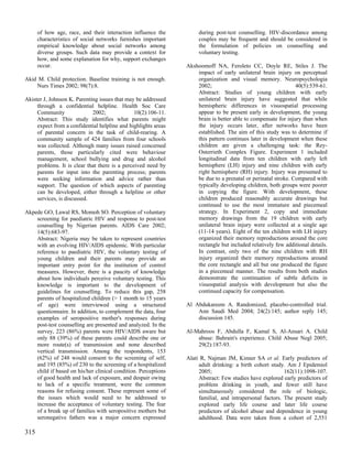 of how age, race, and their interaction influence the          during post-test counselling. HIV-discordance among
      characteristics of social networks furnishes important         couples may be frequent and should be considered in
      empirical knowledge about social networks among                the formulation of policies on counselling and
      diverse groups. Such data may provide a context for            voluntary testing.
      how, and some explanation for why, support exchanges
      occur.                                                    Akshoomoff NA, Feroleto CC, Doyle RE, Stiles J. The
                                                                    impact of early unilateral brain injury on perceptual
Akid M. Child protection. Baseline training is not enough.          organization and visual memory. Neuropsychologia
    Nurs Times 2002; 98(7):8.                                       2002;                                      40(5):539-61.
                                                                    Abstract: Studies of young children with early
Akister J, Johnson K. Parenting issues that may be addressed        unilateral brain injury have suggested that while
     through a confidential helpline. Health Soc Care               hemispheric differences in visuospatial processing
     Community               2002;              10(2):106-11.       appear to be present early in development, the young
     Abstract: This study identifies what parents might             brain is better able to compensate for injury than when
     expect from a confidential helpline and highlights areas       the injury occurs later, after networks have been
     of parental concern in the task of child-rearing. A            established. The aim of this study was to determine if
     community sample of 424 families from four schools             this pattern continues later in development when these
     was collected. Although many issues raised concerned           children are given a challenging task: the Rey-
     parents, those particularly cited were behaviour               Osterrieth Complex Figure. Experiment 1 included
     management, school bullying and drug and alcohol               longitudinal data from ten children with early left
     problems. It is clear that there is a perceived need by        hemisphere (LH) injury and nine children with early
     parents for input into the parenting process; parents          right hemisphere (RH) injury. Injury was presumed to
     were seeking information and advice rather than                be due to a prenatal or perinatal stroke. Compared with
     support. The question of which aspects of parenting            typically developing children, both groups were poorer
     can be developed, either through a helpline or other           in copying the figure. With development, these
     services, is discussed.                                        children produced reasonably accurate drawings but
                                                                    continued to use the most immature and piecemeal
Akpede GO, Lawal RS, Momoh SO. Perception of voluntary              strategy. In Experiment 2, copy and immediate
    screening for paediatric HIV and response to post-test          memory drawings from the 19 children with early
    counselling by Nigerian parents. AIDS Care 2002;                unilateral brain injury were collected at a single age
    14(5):683-97.                                                   (11-14 years). Eight of the ten children with LH injury
    Abstract: Nigeria may be taken to represent countries           organized their memory reproductions around the core
    with an evolving HIV/AIDS epidemic. With particular             rectangle but included relatively few additional details.
    reference to paediatric HIV, the voluntary testing of           In contrast, only two of the nine children with RH
    young children and their parents may provide an                 injury organized their memory reproductions around
    important entry point for the institution of control            the core rectangle and all but one produced the figure
    measures. However, there is a paucity of knowledge              in a piecemeal manner. The results from both studies
    about how individuals perceive voluntary testing. This          demonstrate the continuation of subtle deficits in
    knowledge is important to the development of                    visuospatial analysis with development but also the
    guidelines for counselling. To reduce this gap, 258             continued capacity for compensation.
    parents of hospitalized children (> 1 month to 15 years
    of age) were interviewed using a structured                 Al Abdukareem A. Randomized, placebo-controlled trial.
    questionnaire. In addition, to complement the data, four        Ann Saudi Med 2004; 24(2):145; author reply 145;
    examples of seropositive mother's responses during              discussion 145.
    post-test counselling are presented and analyzed. In the
    survey, 223 (86%) parents were HIV/AIDS aware but           Al-Mahroos F, Abdulla F, Kamal S, Al-Ansari A. Child
    only 88 (39%) of these parents could describe one or            abuse: Bahrain's experience. Child Abuse Negl 2005;
    more route(s) of transmission and none described                29(2):187-93.
    vertical transmission. Among the respondents, 153
    (62%) of 248 would consent to the screening of self,        Alati R, Najman JM, Kinner SA et al. Early predictors of
    and 195 (85%) of 230 to the screening of a hospitalized          adult drinking: a birth cohort study. Am J Epidemiol
    child if based on his/her clinical condition. Perceptions        2005;                                162(11):1098-107.
    of good health and lack of exposure, and despair owing           Abstract: Few studies have explored early predictors of
    to lack of a specific treatment, were the common                 problem drinking in youth, and fewer still have
    reasons for refusing consent. These represent some of            simultaneously considered the role of biologic,
    the issues which would need to be addressed to                   familial, and intrapersonal factors. The present study
    increase the acceptance of voluntary testing. The fear           explored early life course and later life course
    of a break up of families with seropositive mothers but          predictors of alcohol abuse and dependence in young
    seronegative fathers was a major concern expressed               adulthood. Data were taken from a cohort of 2,551

315
 