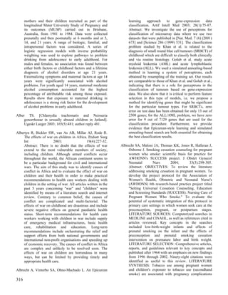 mothers and their children recruited as part of the               learning     approach      to    gene-expression     data
      longitudinal Mater University Study of Pregnancy and              classification. Artif Intell Med 2003; 28(1):75-87.
      its outcomes (MUSP) carried out in Brisbane,                      Abstract: We investigate the use of perceptrons for
      Australia, from 1981 to 1984. Data were collected                 classification of microarray data where we use two
      prenatally and then postnatally at 6 months and at 5,             datasets that were published in [Nat. Med. 7 (6) (2001)
      14, and 21 years. A range of biologic, familial, and              673] and [Science 286 (1999) 531]. The classification
      intrapersonal factors was considered. A series of                 problem studied by Khan et al. is related to the
      logistic regression models with inverse probability               diagnosis of small round blue cell tumours (SRBCT) of
      weighting was used to explore pathways to problem                 childhood which are difficult to classify both clinically
      drinking from adolescence to early adulthood. For                 and via routine histology. Golub et al. study acute
      males and females, no association was found between               myeloid leukemia (AML) and acute lymphoblastic
      either birth factors or childhood factors and a lifetime          leukemia (ALL). We used a simulated annealing-based
      diagnosis of alcohol disorders at age 21 years.                   method in learning a system of perceptrons, each
      Externalizing symptoms and maternal factors at age 14             obtained by resampling of the training set. Our results
      years were significantly associated with alcohol                  are comparable to those of Khan et al. and Golub et al.,
      problems. For youth aged 14 years, maternal moderate              indicating that there is a role for perceptrons in the
      alcohol consumption accounted for the highest                     classification of tumours based on gene-expression
      percentage of attributable risk among those exposed.              data. We also show that it is critical to perform feature
      Results show that exposure to maternal drinking in                selection in this type of models, i.e. we propose a
      adolescence is a strong risk factor for the development           method for identifying genes that might be significant
      of alcohol problems in early adulthood.                           for the particular tumour types. For SRBCTs, zero
                                                                        error on test data has been obtained for only 13 out of
Alber TS. [Chlamydia trachomatis and Neisseria                          2308 genes; for the ALL/AML problem, we have zero
     gonorrhoeae in sexually abused children in Jutland].               error for 9 out of 7129 genes that are used for the
     Ugeskr Laeger 2003; 165(5):481; author reply 481.                  classification procedure. Furthermore, we provide
                                                                        evidence that Epicurean-style learning and simulated
Albertyn R, Bickler SW, van As AB, Millar AJ, Rode H.                   annealing-based search are both essential for obtaining
     The effects of war on children in Africa. Pediatr Surg             the best classification results.
     Int                  2003;                   19(4):227-32.
     Abstract: There is no doubt that the effects of war           Albrecht SA, Maloni JA, Thomas KK, Jones R, Halleran J,
     extend to the most vulnerable members of society,                  Osborne J. Smoking cessation counseling for pregnant
     including children. Although armed conflicts occur                 women who smoke: scientific basis for practice for
     throughout the world, the African continent seems to               AWHONN's SUCCESS project. J Obstet Gynecol
     be a particular background for civil and international             Neonatal        Nurs        2004;       33(3):298-305.
     wars. The aim of this study was to identify causes of              Abstract: OBJECTIVES: To review the literature
     conflict in Africa and to evaluate the effect of war on            addressing smoking cessation in pregnant women. To
     children and their health in order to make practical               develop the project protocol for the Association of
     recommendations to health care workers dealing with                Women's Health, Obstetric and Neonatal Nurse's
     children in the setting of war. All articles written in the        (AWHONN) 6th research-based practice project titled
     past 5 years concerning "war" and "children" were                  "Setting Universal Cessation Counseling, Education
     identified by means of a literature search and internet            and Screening Standards (SUCCESS): Nursing Care of
     review. Contrary to common belief, the causes of                   Pregnant Women Who Smoke." To evaluate the
     conflict are complicated and multi-factorial. The                  potential of systematic integration of this protocol in
     effects of war on childhood are disastrous and include             primary care settings in which women seek care at the
     severe negative effects on general paediatric health               preconception, pregnant, or postpartum stages.
     status. Short-term recommendations for health care                 LITERATURE SOURCES: Computerized searches in
     workers working with children in war include supply                MEDLINE and CINAHL, as well as references cited in
     of emergency medical infrastructures, basic health                 articles reviewed. Key concepts in the searches
     care, rehabilitation and education. Long-term                      included low-birth-weight infants and effects of
     recommendations include orchestrating the relief and               prenatal smoking on the infant and the effects of
     support efforts from both national governments and                 preconception and prenatal smoking cessation
     international non-profit organisations and speeding up             intervention on premature labor and birth weight.
     of economic recovery. The causes of conflict in Africa             LITERATURE SELECTION: Comprehensive articles,
     are complex and unlikely to be resolved soon. The                  reports, and guidelines relevant to key concepts and
     effects of war on children are horrendous in many                  published after 1964 with an emphasis on new findings
     ways, but can be limited by providing timely and                   from 1996 through 2002. Ninety-eight citations were
     appropriate health care.                                           identified as useful to this review. LITERATURE
                                                                        SYNTHESIS: Tobacco use among pregnant women
Albrecht A, Vinterbo SA, Ohno-Machado L. An Epicurean                   and children's exposure to tobacco use (secondhand
                                                                        smoke) are associated with pregnancy complications
316
 