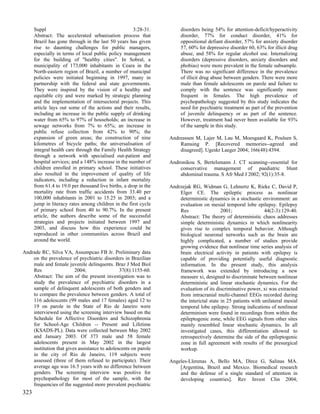 Suppl                                           3:28-31.         disorders being 54% for attention-deficit/hyperactivity
      Abstract: The accelerated urbanisation process that              disorder, 77% for conduct disorder, 41% for
      Brazil has gone through in the last 50 years has given           oppositional defiant disorder, 57% for anxiety disorder
      rise to daunting challenges for public managers,                 57, 60% for depressive disorder 60, 63% for illicit drug
      especially in terms of local public policy management            abuse, and 58% for regular alcohol use. Internalizing
      for the building of "healthy cities". In Sobral, a               disorders (depressive disorders, anxiety disorders and
      municipality of 173,000 inhabitants in Ceara in the              phobias) were more prevalent in the female subsample.
      North-eastern region of Brazil, a number of municipal            There was no significant difference in the prevalence
      policies were initiated beginning in 1997, many in               of illicit drug abuse between genders. There were more
      partnership with the federal and state governments.              male than female adolescents on parole and failure to
      They were inspired by the vision of a healthy and                comply with the sentence was significantly more
      equitable city and were marked by strategic planning             frequent in females. The high prevalence of
      and the implementation of intersectoral projects. This           psychopathology suggested by this study indicates the
      article lays out some of the actions and their results,          need for psychiatric treatment as part of the prevention
      including an increase in the public supply of drinking           of juvenile delinquency or as part of the sentence.
      water from 65% to 97% of households; an increase in              However, treatment had never been available for 93%
      sewage networks from 7% to 65%; an increase in                   of the sample in this study.
      public refuse collection from 42% to 90%; the
      expansion of green areas; the construction of nine          Andreassen M, Lajer M, Lau M, Moesgaard K, Poulsen S,
      kilometres of bicycle paths; the universalisation of            Ramsing P. [Recovered memories--agreed and
      integral health care through the Family Health Strategy         disagreed]. Ugeskr Laeger 2004; 166(48):4394.
      through a network with specialised out-patient and
      hospital services; and a 148% increase in the number of     Andronikou S, Bertelsmann J. CT scanning--essential for
      children enrolled in primary school. These initiatives          conservative management of paediatric blunt
      also resulted in the improvement of quality of life             abdominal trauma. S Afr Med J 2002; 92(1):35-8.
      indicators, including a reduction in infant mortality
      from 61.4 to 19.0 per thousand live births, a drop in the   Andrzejak RG, Widman G, Lehnertz K, Rieke C, David P,
      mortality rate from traffic accidents from 33.40 per            Elger CE. The epileptic process as nonlinear
      100,000 inhabitants in 2001 to 15.25 in 2003; and a             deterministic dynamics in a stochastic environment: an
      jump in literacy rates among children in the first cycle        evaluation on mesial temporal lobe epilepsy. Epilepsy
      of primary school from 40 to 90.7%. In the present              Res                  2001;                44(2-3):129-40.
      article, the authors describe some of the successful            Abstract: The theory of deterministic chaos addresses
      strategies and projects initiated between 1997 and              simple deterministic dynamics in which nonlinearity
      2003, and discuss how this experience could be                  gives rise to complex temporal behavior. Although
      reproduced in other communities across Brazil and               biological neuronal networks such as the brain are
      around the world.                                               highly complicated, a number of studies provide
                                                                      growing evidence that nonlinear time series analysis of
Andrade RC, Silva VA, Assumpcao FB Jr. Preliminary data               brain electrical activity in patients with epilepsy is
    on the prevalence of psychiatric disorders in Brazilian           capable of providing potentially useful diagnostic
    male and female juvenile delinquents. Braz J Med Biol             information. In the present study, this analysis
    Res                  2004;                 37(8):1155-60.         framework was extended by introducing a new
    Abstract: The aim of the present investigation was to             measure xi, designed to discriminate between nonlinear
    study the prevalence of psychiatric disorders in a                deterministic and linear stochastic dynamics. For the
    sample of delinquent adolescents of both genders and              evaluation of its discriminative power, xi was extracted
    to compare the prevalence between genders. A total of             from intracranial multi-channel EEGs recorded during
    116 adolescents (99 males and 17 females) aged 12 to              the interictal state in 25 patients with unilateral mesial
    19 on parole in the State of Rio de Janeiro were                  temporal lobe epilepsy. Strong indications of nonlinear
    interviewed using the screening interview based on the            determinism were found in recordings from within the
    Schedule for Affective Disorders and Schizophrenia                epileptogenic zone, while EEG signals from other sites
    for School-Age Children -- Present and Lifetime                   mainly resembled linear stochastic dynamics. In all
    (KSADS-PL). Data were collected between May 2002                  investigated cases, this differentiation allowed to
    and January 2003. Of 373 male and 58 female                       retrospectively determine the side of the epileptogenic
    adolescents present in May 2002 in the largest                    zone in full agreement with results of the presurgical
    institution that gives assistance to adolescents on parole        workup.
    in the city of Rio de Janeiro, 119 subjects were
    assessed (three of them refused to participate). Their        Angeles-Llerenas A, Bello MA, Dirce G, Salinas MA.
    average age was 16.5 years with no difference between             [Argentina, Brazil and Mexico. Biomedical research
    genders. The screening interview was positive for                 and the defense of a single standard of attention in
    psychopathology for most of the sample, with the                  developing countries]. Rev Invest Clin 2004;
    frequencies of the suggested more prevalent psychiatric
323
 