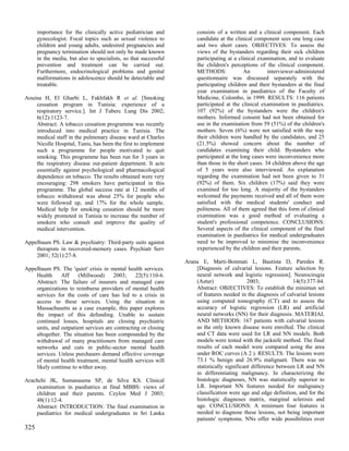 importance for the clinically active pediatrician and            consists of a written and a clinical component. Each
      gynecologist. Focal topics such as sexual violence to            candidate at the clinical component sees one long case
      children and young adults, undesired pregnancies and             and two short cases. OBJECTIVES: To assess the
      pregnancy termination should not only be made known              views of the bystanders regarding their sick children
      in the media, but also to specialists, so that successful        participating at a clinical examination, and to evaluate
      prevention and treatment can be carried out.                     the children's perceptions of the clinical component.
      Furthermore, endocrinological problems and genital               METHODS:              An        interviewer-administered
      malformations in adolescence should be detectable and            questionnaire was discussed separately with the
      treatable.                                                       participating children and their bystanders at the final
                                                                       year examination in paediatrics of the Faculty of
Aouina H, El Gharbi L, Fakhfakh R et al. [Smoking                      Medicine, Colombo, in 1999. RESULTS: 116 patients
    cessation program in Tunisia: experience of a                      participated at the clinical examination in paediatrics.
    respiratory service.]. Int J Tuberc Lung Dis 2002;                 107 (92%) of the bystanders were the children's
    6(12):1123-7.                                                      mothers. Informed consent had not been obtained for
    Abstract: A tobacco cessation programme was recently               use in the examination from 59 (51%) of the children's
    introduced into medical practice in Tunisia. The                   mothers. Seven (6%) were not satisfied with the way
    medical staff in the pulmonary disease ward at Charles             their children were handled by the candidates, and 25
    Nicolle Hospital, Tunis, has been the first to implement           (21.5%) showed concern about the number of
    such a programme for people motivated to quit                      candidates examining their child. Bystanders who
    smoking. This programme has been run for 3 years in                participated at the long cases were inconvenience more
    the respiratory disease out-patient department. It acts            than those in the short cases. 34 children above the age
    essentially against psychological and pharmacological              of 5 years were also interviewed. An explanation
    dependence on tobacco. The results obtained were very              regarding the examination had not been given to 31
    encouraging: 298 smokers have participated in this                 (92%) of them. Six children (17%) said they were
    programme. The global success rate at 12 months of                 examined for too long. A majority of the bystanders
    tobacco withdrawal was about 25% for people who                    welcomed the payments received and all of them were
    were followed up, and 17% for the whole sample.                    satisfied with the medical students' conduct and
    Medical help for smoking cessation should be more                  politeness. All of them agreed that this form of clinical
    widely promoted in Tunisia to increase the number of               examination was a good method of evaluating a
    smokers who consult and improve the quality of                     student's professional competence. CONCLUSIONS:
    medical intervention.                                              Several aspects of the clinical component of the final
                                                                       examination in paediatrics for medical undergraduates
Appelbaum PS. Law & psychiatry: Third-party suits against              need to be improved to minimise the inconvenience
    therapists in recovered-memory cases. Psychiatr Serv               experienced by the children and their parents.
    2001; 52(1):27-8.
                                                                  Arana E, Marti-Bonmati L, Bautista D, Paredes R.
Appelbaum PS. The 'quiet' crisis in mental health services.           [Diagnosis of calvarial lesions. Feature selection by
    Health     Aff     (Millwood)      2003;    22(5):110-6.          neural network and logistic regression]. Neurocirugia
    Abstract: The failure of insurers and managed care                (Astur)                 2003;              14(5):377-84.
    organizations to reimburse providers of mental health             Abstract: OBJECTIVES: To establish the minimun set
    services for the costs of care has led to a crisis in             of features needed in the diagnosis of calvarial lesions
    access to these services. Using the situation in                  using computed tomography (CT) and to assess the
    Massachusetts as a case example, this paper explores              accuracy of logistic regression (LR) and artificial
    the impact of this defunding. Unable to sustain                   neural networks (NN) for their diagnosis. MATERIAL
    continued losses, hospitals are closing psychiatric               AND METHODS: 167 patients with calvarial lesions
    units, and outpatient services are contracting or closing         as the only known disease were enrolled. The clinical
    altogether. The situation has been compounded by the              and CT data were used for LR and NN models. Both
    withdrawal of many practitioners from managed care                models were tested with the jacknife method. The final
    networks and cuts in public-sector mental health                  results of each model were compared using the area
    services. Unless purchasers demand effective coverage             under ROC curves (A 2 ). RESULTS: The lesions were
    of mental health treatment, mental health services will           73.1 % benign and 26.9% malignant. There was no
    likely continue to wither away.                                   statistically significant difference between LR and NN
                                                                      in differentiating malignancy. In characterizing the
Arachchi JK, Sumanasena SP, de Silva KS. Clinical                     histologic diagnoses, NN was statistically superior to
    examination in paediatrics at final MBBS: views of                LR. Important NN features needed for malignancy
    children and their parents. Ceylon Med J 2003;                    classification were age and edge definition, and for the
    48(1):12-4.                                                       histologic diagnoses matrix, marginal sclerosis and
    Abstract: INTRODUCTION: The final examination in                  age. CONCLUSIONS: A minimum four features is
    paediatrics for medical undergraduates in Sri Lanka               needed to diagnose these lesions, not being important
                                                                      patients' symptoms. NNs offer wide possibilities over
325
 