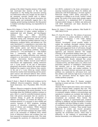 priming of the infants' forgotten memory of the puppet           test (BAT), conducted in the home environment, in
      task reactivated their memory of the train task                  assessing treatment-outcome effects for children and
      (Experiment 2). The finding that associative priming             adolescents with OCD following a 14-week cognitive-
      was bidirectional offers new insights into the nature of         behavioral therapy (CBT) family intervention, in
      the mnemonic networks formed early in infancy.                   comparison to children in an 8-week "waitlist" control
      Additionally, the fact that the present association was          group. The results of the current study strongly support
      formed rapidly and incidentally suggests that a fast             the sensitivity of a standardized BAT in assessing
      mapping, general learning mechanism, like that posited           treatment-related changes in children and adolescents
      to mediate word-object learning, was responsible for its         with OCD. Implications and future directions for
      encoding.                                                        research are discussed.

Barrera M Jr, Biglan A, Taylor TK et al. Early elementary         Barron CE, Jenny C. Forensic pediatrics. Med Health R I
     school intervention to reduce conduct problems: a                 2005; 88(9):318-20.
     randomized trial with Hispanic and non-Hispanic
     children.      Prev      Sci     2002;       3(2):83-94.     Barry CT, Frick PJ, Killian AL. The relation of narcissism
     Abstract: Children's aggressive behavior and reading              and self-esteem to conduct problems in children: a
     difficulties during early elementary school years are             preliminary investigation. J Clin Child Adolesc
     risk factors for adolescent problem behaviors such as             Psychol                2003;                32(1):139-52.
     delinquency, academic failure, and substance use. This            Abstract: Investigated several possible models to
     study determined if a comprehensive intervention that             explain the seemingly discrepant relations between
     was designed to address both of these risk factors could          self-esteem and conduct problems, as both low self-
     affect teacher, parent, and observer measures of                  esteem and exaggerated levels of self-esteem, thought
     internalizing and externalizing problems. European                to be captured by narcissism, have been associated with
     American (n = 116) and Hispanic (n = 168) children                aggressive and antisocial behavior. Our sample
     from 3 communities who were selected for                          consisted of 98 nonreferred children (mean age = 11.9
     aggressiveness or reading difficulties were randomly              years; SD = 1.68 years) recruited from public schools
     assigned to an intervention or no-intervention control            to oversample children at risk for severe aggressive and
     condition. Intervention families received parent                  antisocial behavior. Results indicated that certain
     training, and their children received social behavior             aspects of narcissism (i.e., those indicating a need to be
     interventions and supplementary reading instruction               evaluated well by, and obtain status over, others) were
     over a 2-year period. At the end of intervention,                 particularly predictive of maladaptive characteristics
     playground observations showed that treated children              and outcomes such as low self-esteem, callous-
     displayed less negative social behavior than controls.            unemotional (CU) traits, and conduct problems. In
     At the end of a 1-year follow-up, treated children                addition, the relation between narcissism and conduct
     showed less teacher-rated internalizing and less parent-          problems was moderated by self-esteem level, such
     rated coercive and antisocial behavior than controls.             that children with relatively high levels of narcissism
     The study's limitations and implications for prevention           and low self-esteem showed the highest rates of
     are discussed.                                                    conduct-problem symptoms.

Barrett P, Healy L, March JS. Behavioral avoidance test for       Barsky AJ, Peekna HM, Borus JF. Somatic symptom
     childhood obsessive-compulsive disorder: a home-                  reporting in women and men. J Gen Intern Med 2001;
     based observation. Am J Psychother 2003; 57(1):80-                16(4):266-75.
     100.                                                              Abstract: Women report more intense, more numerous,
     Abstract: Obsessive-compulsive disorder (OCD) is one              and more frequent bodily symptoms than men. This
     of the most debilitating of the anxiety disorders. As our         difference appears in samples of medical patients and
     knowledge about this childhood condition continues to             in community samples, whether or not gynecologic and
     grow, there is a need for controlled treatment-outcome            reproductive symptoms are excluded, and whether all
     trials with precise assessments that are sensitive to             bodily symptoms or only those which are medically
     treatment change, to guide the development of                     unexplained are examined. More limited, but
     effective interventions. To evaluate the efficacy of a            suggestive, literature on experimental pain, symptom
     treatment protocol, it is necessary to have reliable and          reporting in childhood, and pain thresholds in animals
     sensitive measures of OCD symptoms, including                     are compatible with these findings in adults. A number
     measures of obsessions, compulsions, and related                  of contributory factors have been implicated, supported
     levels of distress and avoidance. Whilst structured               by varying degrees of evidence. These include innate
     diagnostic     interviews,     semistructured     clinical        differences in somatic and visceral perception;
     interviews, and self-report measures have been widely             differences in symptom labeling, description, and
     used in the assessment of childhood OCD, related                  reporting; the socialization process, which leads to
     levels of behavioral distress and avoidance have not              differences in the readiness to acknowledge and
     been measured in treatment-outcome trials. This study             disclose discomfort; a sex differential in the incidence
     investigated the sensitivity of a behavioral avoidance
345
 