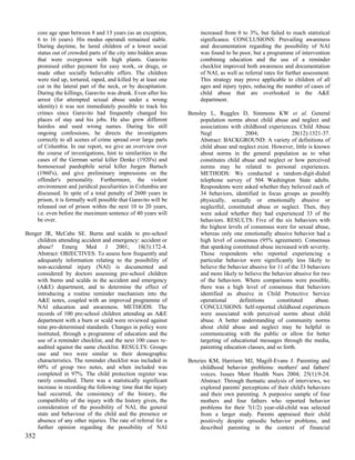 core age span between 8 and 13 years (as an exception,            increased from 0 to 3%, but failed to reach statistical
      6 to 16 years). His modus operandi remained stable.               significance. CONCLUSIONS: Prevailing awareness
      During daytime, he lured children of a lower social               and documentation regarding the possibility of NAI
      status out of crowded parts of the city into hidden areas         was found to be poor, but a programme of intervention
      that were overgrown with high plants. Garavito                    combining education and the use of a reminder
      promised either payment for easy work, or drugs, or               checklist improved both awareness and documentation
      made other socially believable offers. The children               of NAI, as well as referral rates for further assessment.
      were tied up, tortured, raped, and killed by at least one         This strategy may prove applicable to children of all
      cut in the lateral part of the neck, or by decapitation.          ages and injury types, reducing the number of cases of
      During the killings, Garavito was drunk. Even after his           child abuse that are overlooked in the A&E
      arrest (for attempted sexual abuse under a wrong                  department.
      identity) it was not immediately possible to track his
      crimes since Garavito had frequently changed his             Bensley L, Ruggles D, Simmons KW et al. General
      places of stay and his jobs. He also grew different               population norms about child abuse and neglect and
      hairdos and used wrong names. During his still                    associations with childhood experiences. Child Abuse
      ongoing confessions, he directs the investigators                 Negl               2004;                28(12):1321-37.
      correctly to all scenes of crime spread over large parts          Abstract: BACKGROUND: A variety of definitions of
      of Columbia. In our report, we give an overview over              child abuse and neglect exist. However, little is known
      the course of investigations, hint to similarities in the         about norms in the general population as to what
      cases of the German serial killer Denke (1920's) and              constitutes child abuse and neglect or how perceived
      homosexual paedophile serial killer Jurgen Bartsch                norms may be related to personal experiences.
      (1960's), and give preliminary impressions on the                 METHODS: We conducted a random-digit-dialed
      offender's personality. Furthermore, the violent                  telephone survey of 504 Washington State adults.
      environment and juridical peculiarities in Columbia are           Respondents were asked whether they believed each of
      discussed. In spite of a total penalty of 2600 years in           34 behaviors, identified in focus groups as possibly
      prison, it is formally well possible that Garavito will be        physically, sexually or emotionally abusive or
      released out of prison within the next 10 to 20 years,            neglectful, constituted abuse or neglect. Then, they
      i.e. even before the maximum sentence of 40 years will            were asked whether they had experienced 33 of the
      be over.                                                          behaviors. RESULTS: Five of the six behaviors with
                                                                        the highest levels of consensus were for sexual abuse,
Benger JR, McCabe SE. Burns and scalds in pre-school                    whereas only one emotionally abusive behavior had a
    children attending accident and emergency: accident or              high level of consensus (95% agreement). Consensus
    abuse? Emerg Med J 2001; 18(3):172-4.                               that spanking constituted abuse increased with severity.
    Abstract: OBJECTIVES: To assess how frequently and                  Those respondents who reported experiencing a
    adequately information relating to the possibility of               particular behavior were significantly less likely to
    non-accidental injury (NAI) is documented and                       believe the behavior abusive for 11 of the 33 behaviors
    considered by doctors assessing pre-school children                 and more likely to believe the behavior abusive for two
    with burns and scalds in the accident and emergency                 of the behaviors. Where comparisons were possible,
    (A&E) department, and to determine the effect of                    there was a high level of consensus that behaviors
    introducing a routine reminder mechanism into the                   identified as abusive in Child Protective Service
    A&E notes, coupled with an improved programme of                    operational      definitions     constituted      abuse.
    NAI education and awareness. METHODS: The                           CONCLUSIONS: Self-reported childhood experiences
    records of 100 pre-school children attending an A&E                 were associated with perceived norms about child
    department with a burn or scald were reviewed against               abuse. A better understanding of community norms
    nine pre-determined standards. Changes in policy were               about child abuse and neglect may be helpful in
    instituted, through a programme of education and the                communicating with the public or allow for better
    use of a reminder checklist, and the next 100 cases re-             targeting of educational messages through the media,
    audited against the same checklist. RESULTS: Groups                 parenting education classes, and so forth.
    one and two were similar in their demographic
    characteristics. The reminder checklist was included in        Benzies KM, Harrison MJ, Magill-Evans J. Parenting and
    60% of group two notes, and when included was                      childhood behavior problems: mothers' and fathers'
    completed in 97%. The child protection register was                voices. Issues Ment Health Nurs 2004; 25(1):9-24.
    rarely consulted. There was a statistically significant            Abstract: Through thematic analysis of interviews, we
    increase in recording the following: time that the injury          explored parents' perceptions of their child's behaviors
    had occurred, the consistency of the history, the                  and their own parenting. A purposive sample of four
    compatibility of the injury with the history given, the            mothers and four fathers who reported behavior
    consideration of the possibility of NAI, the general               problems for their 7(1/2) year-old-child was selected
    state and behaviour of the child and the presence or               from a larger study. Parents appraised their child
    absence of any other injuries. The rate of referral for a          positively despite episodic behavior problems, and
    further opinion regarding the possibility of NAI                   described parenting in the context of financial
352
 