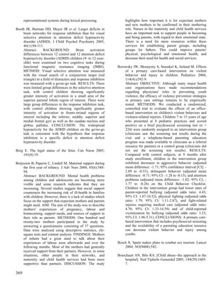 representational systems during lexical processing.              highlights how important it is for expectant mothers
                                                                       and new mothers to be confirmed in their mothering
Booth JR, Burman DD, Meyer JR et al. Larger deficits in                role. Nurses in the maternity and child health services
    brain networks for response inhibition than for visual             have an important task to support people in becoming
    selective attention in attention deficit hyperactivity             and being parents, with regard to their emotional state.
    disorder (ADHD). J Child Psychol Psychiatry 2005;                  There is a need for more resources within these
    46(1):94-111.                                                      services for establishing parent groups, including
    Abstract:      BACKGROUND:             Brain     activation        groups for fathers. This could improve parents'
    differences between 12 control and 12 attention deficit            physical, psychological and emotional health, and
    hyperactivity disorder (ADHD) children (9- to 12-year-             decrease their need for health and social services.
    olds) were examined on two cognitive tasks during
    functional magnetic resonance imaging (fMRI).                 Borowsky IW, Mozayeny S, Stuenkel K, Ireland M. Effects
    METHOD: Visual selective attention was measured                   of a primary care-based intervention on violent
    with the visual search of a conjunction target (red               behavior and injury in children. Pediatrics 2004;
    triangle) in a field of distracters and response inhibition       114(4):e392-9.
    was measured with a go/no-go task. RESULTS: There                 Abstract: OBJECTIVE: Although many major health
    were limited group differences in the selective attention         care organizations have made recommendations
    task, with control children showing significantly                 regarding physicians' roles in preventing youth
    greater intensity of activation in a small area of the            violence, the efficacy of violence prevention strategies
    superior parietal lobule region of interest. There were           in primary care settings remains to be empirically
    large group differences in the response inhibition task,          tested. METHODS: We conducted a randomized,
    with control children showing significantly greater               controlled trial to evaluate the effects of an office-
    intensity of activation in fronto-striatal regions of             based intervention on children's violent behaviors and
    interest including the inferior, middle, superior and             violence-related injuries. Children 7 to 15 years of age
    medial frontal gyri as well as the caudate nucleus and            who presented at 8 pediatric practices and scored
    globus pallidus. CONCLUSION: The widespread                       positive on a brief psychosocial screening test (n =
    hypoactivity for the ADHD children on the go/no-go                224) were randomly assigned to an intervention group
    task is consistent with the hypothesis that response              (clinicians saw the screening test results during the
    inhibition is a specific deficit in attention deficit             visit and a telephone-based parenting education
    hyperactivity disorder.                                           program was made available to clinicians as a referral
                                                                      resource for parents) or a control group (clinicians did
Borg E. The legal status of the fetus. Can Nurse 2005;                not see the screening test results). RESULTS:
    101(8):19.                                                        Compared with control subjects, at 9 months after
                                                                      study enrollment, children in the intervention group
Borjesson B, Paperin C, Lindell M. Maternal support during            exhibited decreases in aggressive behavior (adjusted
     the first year of infancy. J Adv Nurs 2004; 45(6):588-           mean difference: -1.71; 95% confidence interval [CI]: -
     94.                                                              2.89 to -0.53), delinquent behavior (adjusted mean
     Abstract: BACKGROUND: Mental health problems                     difference: -0.71; 95% CI: -1.28 to -0.13), and attention
     among children and adolescents are becoming more                 problems (adjusted mean difference: -1.02; 95% CI, -
     visible and some research indicates that they are                1.77 to -0.26) on the Child Behavior Checklist.
     increasing. Several studies suggest that social support          Children in the intervention group had lower rates of
     counteracts the increasing risk of ill-health in families        parent-reported bullying (adjusted odds ratio: 4.43;
     with children. However, there is a lack of studies which         95% CI: 1.87-10.52), physical fighting (adjusted odds
     focus on the support that expectant mothers and parents          ratio: 1.79; 95% CI: 1.11-2.87), and fight-related
     might need. AIM: The aim of the study was to describe            injuries requiring medical care (adjusted odds ratio:
     mothers' experiences of pregnancy, labour and                    4.70; 95% CI: 1.33-16.59) and of child-reported
     homecoming, support needs, and sources of support in             victimization by bullying (adjusted odds ratio: 3.23;
     their role as parents. METHODS: One hundred and                  95% CI: 1.96-5.31). CONCLUSIONS: A primary care-
     twenty-two mothers participated in the study by                  based intervention that includes psychosocial screening
     answering a questionnaire consisting of 37 questions.            and the availability of a parenting education resource
     Data were analysed using descriptive statistics, chi-            can decrease violent behavior and injury among
     square tests and content analysis. FINDINGS: Mothers             youths.
     of infants had a great need to talk about their
     experiences of labour soon afterwards and over the           Bosch X. Spain makes plans to combat sex tourism. Lancet
     following months. Most of the mothers had generally              2004; 363(9408):542.
     received support from their partners. However, in some
     situations, other people in their networks, and              Bosschaart AN, Bilo RA. [Child abuse--the approach in the
     maternity and child health services had been more                hospital]. Ned Tijdschr Geneeskd 2005; 149(29):1605-
     supportive than partners. DISCUSSION: The study                  7.

369
 