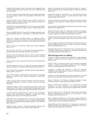 Windham AM, Rosenberg L, Fuddy L, McFarlane E, Sia C, Duggan AK. Risk             Zeanah CH, Scheeringa M, Boris NW, Heller SS, Smyke AT, Trapani J.
of mother-reported child abuse in the first 3 years of life. Child Abuse Negl     Reactive attachment disorder in maltreated toddlers. Child Abuse Negl 2004;
2004; 28(6):645-67.                                                               28(8):877-88.

Wissow LS. Ethnicity, income, and parenting contexts of physical punishment       Zelenko MA, Huffman LC, Brown BW Jr et al. The Child Abuse Potential
in a national sample of families with young children. Child Maltreat 2001;        Inventory and pregnancy outcome in expectant adolescent mothers. Child
6(2):118-29.                                                                      Abuse Negl 2001; 25(11):1481-95.

Wolfe DA, Crooks CV, Lee V, McIntyre-Smith A, Jaffe PG. The effects of            Zeman LD. Hotline tip to probable cause: filling the gap between suspicion
children's exposure to domestic violence: a meta-analysis and critique. Clin      and physical abuse findings for mandated reporters. Care Manag J 2005;
Child Fam Psychol Rev 2003; 6(3):171-87.                                          6(2):66-72.

Wonderlich SA, Crosby RD, Mitchell JE et al. Sexual trauma and personality:       Zenel J, Goldstein B. Child abuse in the pediatric intensive care unit. Crit Care
developmental vulnerability and additive effects. J Personal Disord 2001;         Med 2002; 30(11 Suppl):S515-23.
15(6):496-504.
                                                                                  Ziegler DS, Sammut J, Piper AC. Assessment and follow-up of suspected
Wood J, Rubin DM, Nance ML, Christian CW. Distinguishing inflicted versus         child abuse in preschool children with fractures seen in a general hospital
accidental abdominal injuries in young children. J Trauma 2005; 59(5):1203-       emergency department. J Paediatr Child Health 2005; 41(5-6):251-5.
8.
                                                                                  Zillmer DA, Bynum DK Jr, Kocher MS, Robb WJ 3rd, Koshy SA. Family
Woods CR. Sexually transmitted diseases in prepubertal children:                  violence: tools for the orthopaedic surgeon. Instr Course Lect 2003; 52:791-
mechanisms of transmission, evaluation of sexually abused children, and           802.
exclusion of chronic perinatal viral infections. Semin Pediatr Infect Dis 2005;
16(4):317-25.                                                                     Zouros A, Bhargava R, Hoskinson M, Aronyk KE. Further characterization of
                                                                                  traumatic subdural collections of infancy. Report of five cases. J Neurosurg
Worth P. Saying no to circumcision: ending cycles of abuse. Beginnings            2004; 100(5 Suppl Pediatrics):512-8.
2001; 21(1):11.
                                                                                  Zuckerbraun NS, Powell EC, Sheehan KM, Uyeda A, Rehm KP, Barlow B.
Wu SS, Ma CX, Carter RL et al. Risk factors for infant maltreatment: a            Community childhood injury surveillance: an emergency department-based
population-based study. Child Abuse Negl 2004; 28(12):1253-64.                    model. Pediatr Emerg Care 2004; 20(6):361-6.

Wyatt GE, Loeb TB, Desmond KA, Ganz PA. Does a history of childhood               Physical aggression on children
sexual abuse affect sexual outcomes in breast cancer survivors? J Clin Oncol
2005; 23(6):1261-9.                                                               Trajectories of physical aggression from toddlerhood to middle childhood:
                                                                                  predictors, correlates, and outcomes. Monogr Soc Res Child Dev 2004;
                                                                                  69(4):vii, 1-129.
Wynne J. Child sex abuse--a guide for GPs. Practitioner 2001; 245(1624):606-
8, 610, 612.
                                                                                  Adams D, Allen D. Assessing the need for reactive behaviour management
                                                                                  strategies in children with intellectual disability and severe challenging
Yang JW, Kuppermann N, Rosas A. Child abuse presenting as pseudorenal
                                                                                  behaviour. J Intellect Disabil Res 2001; 45(Pt 4):335-43.
failure with a history of a bicycle fall. Pediatr Emerg Care 2002; 18(2):91-2.

                                                                                  Arseneault L, Tremblay RE, Boulerice B, Saucier JF. Obstetrical
Yativ N. Nanny, lies, and videotape: child abuse and privacy rights dilemmas.
                                                                                  complications and violent delinquency: testing two developmental pathways.
Pediatrics 2005; 115(6):1791-2.
                                                                                  Child Dev 2002; 73(2):496-508.

Yen SL, Don D, Pollack S, Yamashita DD. Closed reduction of a symphysis
                                                                                  Ateah CA, Secco ML, Woodgate RL. The risks and alternatives to physical
fracture in a 2-month-old infant: treatment considerations. J Trauma 2004;
                                                                                  punishment use with children. J Pediatr Health Care 2003; 17(3):126-32.
56(3):706-8.

                                                                                  Bailey JA, McCloskey LA. Pathways to adolescent substance use among
Yiming C, Fung D. Child sexual abuse in Singapore with special reference to
                                                                                  sexually abused girls. J Abnorm Child Psychol 2005; 33(1):39-53.
medico-legal implications: a review of 38 cases. Med Sci Law 2003;
43(3):260-6.
                                                                                  Barnes J, Sutcliffe AG, Kristoffersen I et al. The influence of assisted
                                                                                  reproduction on family functioning and children's socio-emotional
Yoshihama M, Mills LG. When is the personal professional in public child
                                                                                  development: results from a European study. Hum Reprod 2004; 19(6):1480-
welfare practice? The influence of intimate partner and child abuse histories
                                                                                  7.
on workers in domestic violence cases. Child Abuse Negl 2003; 27(3):319-36.

                                                                                  Borge AI, Rutter M, Cote S, Tremblay RE. Early childcare and physical
Yucel B, Ozyalcin S, Sertel HO, Camlica H, Ketenci A, Talu GK. Childhood
                                                                                  aggression: differentiating social selection and social causation. J Child
traumatic events and dissociative experiences in patients with chronic
                                                                                  Psychol Psychiatry 2004; 45(2):367-76.
headache and low back pain. Clin J Pain 2002; 18(6):394-401.

                                                                                  Briere J, Johnson K, Bissada A et al. The Trauma Symptom Checklist for
Zanarini MC, Yong L, Frankenburg FR et al. Severity of reported childhood
                                                                                  Young Children (TSCYC): reliability and association with abuse exposure in
sexual abuse and its relationship to severity of borderline psychopathology
                                                                                  a multi-site study. Child Abuse Negl 2001; 25(8):1001-14.
and psychosocial impairment among borderline inpatients. J Nerv Ment Dis
2002; 190(6):381-7.
                                                                                  Broidy LM, Nagin DS, Tremblay RE et al. Developmental trajectories of
                                                                                  childhood disruptive behaviors and adolescent delinquency: a six-site, cross-
Zeanah CH, Keyes A, Settles L. Attachment relationship experiences and
                                                                                  national study. Dev Psychol 2003; 39(2):222-45.
childhood psychopathology. Ann N Y Acad Sci 2003; 1008:22-30.




31
 