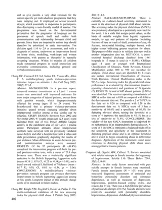 and so give parents a very clear rationale for the              40(1):114-9.
      autism-specific yet individualized programme that they          Abstract: BACKGROUND/PURPOSE: There is
      were carrying out. It employed an action research               currently no evidence-based screening instrument to
      design, which essentially is responsive to participants,        assist in the detection of physical child abuse patients.
      thus developing a user-friendly model of service. The           The screening index for physical child abuse (SIPCA)
      programme was based on the developmental                        was previously developed as a potentially new tool for
      perspective that the pragmatics of language are the             this need. It is a scale that assigns point values, on the
      precursors of speech itself and enable both                     basis of variable weights from logistic regression
      communication and relationship between child and                models, to age and patterns of injuries (including
      parents. Since these are impaired in autism they should         fracture of base or vault of skull, contusion of eye, rib
      therefore be prioritized in early intervention. Ten             fracture, intracranial bleeding, multiple burns), with
      children aged 1:10 to 2:9 at assessment, and with a             higher scores indicating greater suspicion for abuse.
      diagnosis of autism, underwent an intervention based            The purpose of this study is to validate this new tool in
      on home visits, modelling, workshops and written                another independent data set. METHODS: A cross-
      information, with parents as 'therapists' in naturally          sectional hospital discharge database from 1961
      occurring situations. Within 18 months all children             hospitals in 17 states is used (n = 58558). Children
      made substantial progress in social interaction and             aged 14 years or younger with International
      expressive communication, including gestural and                Classification of Diseases, Ninth Revision, Clinical
      verbal communication.                                           Modification codes 800 to 959 are included for
                                                                      analysis. Child abuse cases are identified by E codes
Chang DC, Cornwell EE 3rd, Sutton ER, Yonas MA, Allen                 and certain International Classification of Diseases,
    F. A multidisciplinary youth violence-prevention                  Ninth Revision, Clinical Modification codes in the
    initiative: impact on attitudes. J Am Coll Surg 2005;             995.5x range. Screening index for physical child abuse
    201(5):721-3.                                                     performance is evaluated by discrimination (receiver
    Abstract: BACKGROUND: In a previous report,                       operating characteristic) and goodness of fit (pseudo
    enhanced resource commitment at a Level I trauma                  r2). RESULTS: A total of 447 abused patients (0.76%)
    center was associated with improved outcomes for                  was identified. The receiver operating characteristic of
    most major categories of injured patients, except those           SIPCA in this data set is 0.89 as compared with 0.86 in
    with gunshot wounds, which disproportionately                     the development data set. The pseudo r 2 of SIPCA in
    affected the young (ages 15 to 24 years). We                      this data set is 0.26 as compared with 0.28 in the
    hypothesized that a primary violence-prevention                   development data set. A SIPCA score of 3 has a
    initiative geared toward changing attitudes about                 sensitivity of 86.6% and a specificity of 80.5% for
    interpersonal conflict among at-risk youths can be                detecting physical abuse; raising the threshold to a
    effective. STUDY DESIGN: Between May 2002 and                     score of 4 improves the specificity to 93.1% but at a
    November 2003, 97 youths (mean age 12.6 years) were               loss of sensitivity to 71.8%. CONCLUSIONS: The
    recruited from one of two Police Athletic League                  validity of the new SIPCA instrument is supported by
    centers in the catchment area of our Level I trauma               its performance in an independently derived data set. A
    center. Participant attitudes about interpersonal                 score of 3 on SIPCA represents a balanced trade off in
    conflicts were surveyed with six previously validated             the sensitivity and specificity of the instrument in
    scales before and after a hospital tour with a video and          detecting physical abuse and is an optimal threshold
    slide presentation graphically depicting the results of           above which to begin considering abuse in differential
    gun violence. Mean differences in scores between pre-             diagnosis. Application of the instrument could assist
    and postintervention surveys were assessed.                       clinicians in detecting physical child abuse cases
    RESULTS: Of the 97 participants, 48 (49.4%)                       among pediatric trauma patients.
    completed the intervention program with both the pre-
    and postintervention tests, with a mean of 25.8 days         Chapman AL, Specht MW, Cellucci T. Factors associated
    between tests. There was a statistically significant             with suicide attempts in female inmates: the hegemony
    reduction in the Beliefs Supporting Aggression scale             of hopelessness. Suicide Life Threat Behav 2005;
    (mean -0.38 U; 95% CI, -0.23 to -0.54; p < 0.01), and a          35(5):558-69.
    trend toward reduced Likelihood of Violence (mean -              Abstract: In this study factors associated with past
    0.17 U; 95% CI, 0.01 to -0.34; p = 0.06).                        suicide attempts in female inmates were examined.
    CONCLUSIONS: A multidisciplinary violence-                       Female inmate participants (N = 105) were given
    prevention outreach program can produce short-term               structured diagnostic assessments of antisocial and
    improvement in beliefs supporting aggression among               borderline personality disorders and substance
    at-risk youth. Longterm impact of this attitude change           dependence, as well as measures of depression,
    needs to be examined in future studies.                          hopelessness, problem-focused coping styles, and
                                                                     reasons for living. There was a high lifetime prevalence
Chang DC, Knight VM, Ziegfeld S, Haider A, Paidas C. The             of past suicide attempts (38.1%). Suicide attempts were
    multi-institutional validation of the new screening              positively associated with personality disorders,
    index for physical child abuse. J Pediatr Surg 2005;             hopelessness, depression, childhood physical/emotional
402
 