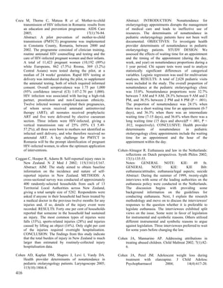 Cocu M, Thorne C, Matusa R et al. Mother-to-child                   Abstract: INTRODUCTION: Nonattendance for
    transmission of HIV infection in Romania: results from          otolaryngology appointments disrupts the management
    an education and prevention programme. AIDS Care                of medical care and leads to ineffective use of
    2005;                                       17(1):76-84.        resources. The determinants of nonattendance in
    Abstract: A pilot prevention of mother-to-child                 pediatric otolaryngology patients have not been well
    transmission (PMTCT) programme was implemented                  documented. OBJECTIVES: To investigate health
    in Constanta County, Romania, between 2000 and                  provider determinants of nonattendance in pediatric
    2002. The programme consisted of clinician training,            otolaryngology patients. STUDY DESIGN: We
    routine antenatal HIV counselling and testing and the           assessed the effects of waiting time for an appointment
    care of HIV-infected pregnant women and their infants.          and the timing of the appointment (during the day,
    A total of 11,423 pregnant women (10,192 (89%)                  week, and year) on nonattendance proportions during a
    white Europeans, 862 (7.5%) Rroma, 369 (3.2%)                   1 year period. Chi square tests were used to analyze
    Central Asians) were tested during the pilot, at a              statistically significant differences of categorical
    median of 24 weeks' gestation. Rapid HIV testing at             variables. Logistic regression was used for multivariate
    delivery was introduced during the pilot, to supplement         analyses. RESULTS: A total of 2,628 pediatric visits
    the antenatal testing, both of which required informed          were included in the study. The overall proportion of
    consent. Overall seroprevalence was 1.75 per 1,000              nonattendance at the pediatric otolaryngology clinic
    (95% confidence interval (CI) 1.07-2.70 per 1,000).             was 33.0%. Nonattendance proportions were 32.7%
    HIV infection was associated with having a high-risk            between 7 AM and 9 AM; 28.3% between 9 AM and 2
    partner, prostitution and non-Caucasian ethnicity.              PM, and 36.5% between 2 PM and 8 PM (P < .001).
    Twelve infected women completed their pregnancies,              The proportion of nonattendance was 24.1% when
    of whom seven received antenatal antiretroviral                 there was a short waiting time for an appointment (0-7
    therapy (ART); all neonates received prophylactic               days), and 36.3% when there was an intermediate
    ART and five were delivered by elective caesarean               waiting time (7-15 days), and 36.6% when there was a
    section. Three infants were HIV-infected, giving a              long waiting time (15 days and above)(P < .001, P <
    vertical transmission rate of 25% (95% CI 5.49-                 .012, respectively). CONCLUSIVE: Health provider
    57.2%); all three were born to mothers not identified as        determinants     of     nonattendance     in   pediatric
    infected until delivery, and who therefore received no          otolaryngology clinic appointments include the waiting
    antenatal ART. A key challenge for PMTCT in                     time for an appointment and the hour of the
    Romania will be the prompt identification of pregnant           appointment within the day.
    HIV-infected women, to allow the optimum application
    of interventions.                                          Cohen-Almagor R. Euthanasia and law in the Netherlands:
                                                                   reflections on Dutch perspectives. Synth Philos 2002;
Coggan C, Hooper R, Adams B. Self-reported injury rates in         17(1):135-55.
    New Zealand. N Z Med J 2002; 115(1161):U167.                   Notes:     GENERAL          NOTE:     KIE:      49    fn.
    Abstract: AIM: The study aimed to obtain baseline              GENERAL            NOTE:        KIE:      KIE        Bib:
    information on the incidence and nature of self-               euthanasia/attitudes; euthanasia/legal aspects; suicide
    reported injuries in New Zealand. METHODS: A                   Abstract: During the summer of 1999, twenty-eight
    cross-sectional survey was conducted of approximately          interviews with some of the leading authorities on the
    400 randomly-selected households from each of 13               euthanasia policy were conducted in the Netherlands.
    Territorial Local Authorities across New Zealand,              The discussion begins with providing some
    giving a total sample size of 5282. Respondents were           background information on the guidelines for
    asked if anyone in their household had been treated by         conducting euthanasia. Next, I explain the research
    a medical doctor in the previous twelve months for any         methodology and move on to discuss the interviewees'
    injuries and, if so, details of the injury event were          responses to the question whether it is preferable to
    recorded. RESULTS: Forty one per cent of households            legislate euthanasia. The interviewees exhibited split
    reported that someone in the household had sustained           views on the issue. Some were in favor of legislation
    an injury. The most common types of injuries were              for instrumental and symbolic reasons. Others utilized
    falls (33%), sports-related injuries (28%) and injuries        different instrumental and symbolic reasons to argue
    caused by lifting an object (16%). Only eight per cent         against legislation. Three interviewees preferred to wait
    of the injuries required overnight hospitalisation.            for some years before changing the law.
    CONCLUSION: The findings from this study indicate
    that the total burden of injury in New Zealand is much     Cohen JA, Mannarino AP. Addressing attributions in
    larger than estimated by routinely-collected injury            treating abused children. Child Maltreat 2002; 7(1):82-
    hospitalisation data.                                          6.

Cohen AD, Kaplan DM, Shapiro J, Levi I, Vardy DA.              Cohen JA, Perel JM. Adolescent weight loss during
    Health provider determinants of nonattendance in               treatment with olanzapine. J Child Adolesc
    pediatric otolaryngology patients. Laryngoscope 2005;          Psychopharmacol      2004;       14(4):617-20.
    115(10):1804-8.
416
 