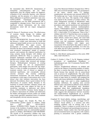 the transmitted data. RESULTS: Interpretation of                 Cross War Memorial Children's Hospital from 1989 to
      transmitted     echocardiograms     did    not     differ        2002 were reviewed retrospectively. The circumstances
      significantly from the original studies for diagnosis,           of the injury, clinical status, CT findings,
      evaluation of left ventricular function, valve function          complications, and outcome were assessed. RESULTS:
      evaluation, and the presence of a ductus arteriosus.             The median age was 7 years. Seventy-seven percent of
      Minor differences in qualitative parameters were seen.           the victims were boys. The majority of the children
      CONCLUSION:          Transmission      of    full-length         were injured in the crossfire of civilian violence. The
      echocardiograms over the ISDN telemedicine link is               initial management consisted of debridement under
      comparable to videotape review. There was no loss of             local anesthesia in 16 children and neurosurgical
      significant clinical information, and the minor                  procedures under general anesthesia were performed in
      discrepancies noted did not impact management                    14. Sixteen children sustained transhemispheric
      decisions.                                                       injuries, 5 bihemispheric injuries, 5 tangential injuries,
                                                                       and 4 transventricular injuries. All 3 children with a
Cottrell D, Boston P. Practitioner review: The effectiveness           GCS <4 died within 72 h of admission. Three of the 7
     of systemic family therapy for children and                       children with GCS 4-7 died but there were no deaths in
     adolescents. J Child Psychol Psychiatry 2002;                     those children whose GCS was >7 post-resuscitation.
     43(5):573-86.                                                     Motor deficits, cranial nerve palsies, and visual field
     Abstract: BACKGROUND: Systemic family therapy                     defects were very common. Early post-traumatic
     has become a widely used intervention in child and                seizures were the commonest complication (18%).
     adolescent mental health services over the last twenty            CONCLUSION: Children with higher post-
     years. METHODS: This paper reviews the                            resuscitation GCSs fared better than adults in terms of
     development of systemic family therapy, briefly                   mortality but not necessarily morbidity. As in the case
     describes the theory and techniques associated with the           with adults, the GCS after resuscitation is a very good
     most prominent contemporary strands of systemic                   prognostic indicator of mortality.
     practice, and examines the empirical justification for
     using systemic family therapies with children and            Coulter A. After Bristol: putting patients at the centre. BMJ
     adolescents. RESULTS: There is a paucity of well-                 2002; 324(7338):648-51.
     designed randomised controlled trials of systemic
     therapies with children and adolescents and those trials     Coulton CJ, Korbin J, Chan T, Su M. Mapping residents'
     that do exist evaluate older structural and strategic             perceptions     of    neighborhood      boundaries:   a
     therapies. Methodological limitations of existing                 methodological note. Am J Community Psychol 2001;
     research include the use of unrepresentative                      29(2):371-83.
     participants, small sample sizes and wide age ranges.             Abstract: Neighborhood influences on children and
     There is a lack of credible no-treatment or alternative           youth are the subjects of increasing numbers of studies,
     treatment controls, tests of clinical as opposed to               but there is concern that these investigations may be
     statistical significance, and conceptually relevant               biased, because they typically rely on census-based
     outcome measures that examine underlying                          units as proxies for neighborhoods. This pilot study
     interactional mechanisms. The term 'family therapy'               tested several methods of defining neighborhood units
     encompasses a wide range of interventions and it is not           based on maps drawn by residents, and compared the
     always clear what treatment intervention has been                 results with census definitions of neighborhoods. When
     delivered. Nevertheless, there is good evidence for the           residents' maps were used to create neighborhood
     effectiveness of systemic family therapies in the                 boundary definitions, the resulting units covered
     treatment of conduct disorders, substance misuse and              different space and produced different social indicator
     eating disorders, and some support for their use as               values than did census-defined units. Residents'
     second-line treatments in depression and chronic                  agreement about their neighborhoods' boundaries
     illness. CONCLUSIONS: Systemic family therapy is                  differed among the neighborhoods studied. This pilot
     an effective intervention for children and adolescents            study suggests that discrepancies between researcher
     but further well-designed outcome studies are needed              and resident-defined neighborhoods are a possible
     using clearly specified, manualised forms of treatment            source of bias in studies of neighborhood effects.
     and conceptually relevant outcome measures.
                                                                  Coupland NJ. Social phobia: etiology, neurobiology, and
Coughlan MD, Fieggen AG, Semple PL, Peter JC.                         treatment. J Clin Psychiatry 2001; 62 Suppl 1:25-35.
    Craniocerebral gunshot injuries in children. Childs               Abstract: Social phobia is a common and often
    Nerv          Syst        2003;        19(5-6):348-52.            disabling condition, with an etiology that is not
    Abstract: INTRODUCTION: Despite the worldwide                     established. There is evidence at several levels for an
    increase in the incidence of gunshot injuries, there are          interplay of biological and psychological processes in
    few large published series on craniocerebral gunshot              social phobia. Genetic studies show that both genetic
    injuries in children. MATERIALS AND METHODS:                      and environmental factors are important, with evidence
    The records of 30 consecutive children who were                   pointing to associations with 2 genetic conditions,
    treated for craniocerebral gunshot injuries at the Red
425
 