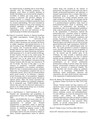 the marked increase in gambling and its social effects,           without being well accepted by the majority of
      especially from the Australian perspective. The                   professionals. The objectives of this study were then to
      damaging social effects of problem gambling on                    identify professionals'expectations and objections to
      families and children are reviewed and the comparative            perinatal regionalisation and to compare them from a
      invisibility of children and young people in such                 professional group to another one. METHODS:
      research is discussed. The pervasive influence of                 Professionals of 3 French perinatal networks were
      developmentalism is critiqued and highlighted in                  under consideration: the Rhone, the Auvergne and the
      relation to the exclusion of children's perspectives from         Gard-Lozere networks. The study included two stages:
      our research understandings. The review concludes by              1) a psychosociological qualitative study, based on
      proposing that adoption of some of the emerging 'new              professionals'interviews, aimed at identifying main
      paradigm' approaches to childhood and children's                  concerns of professionals and developing a
      experiences      could     markedly       enhance      our        questionnaire; then 2) an epidemiological quantitative
      understandings of the lives and experiences of this               study, using this questionnaire within French networks.
      significant group of children and young people.                   In the questionnaire, 8 dimensions explored the
                                                                        professionals'views: constraints related to regulation
Das Eiden R, Leonard KE, Morrisey S. Paternal alcoholism                aspects and to the setting up of maternity units care
    and toddler noncompliance. Alcohol Clin Exp Res                     levels, risk of loss of professionals' competence and
    2001;                                   25(11):1621-33.             prestige, consequences on medical practices, on inter-
    Abstract: BACKGROUND: This study examined the                       professional relationship, on work organization and
    effect of fathers' alcoholism and associated risk factors           financial aspects, and related to the new role of 'private
    on toddler compliance with parental directives at 18                practice'professionals, legal consequences. RESULTS:
    and 24 months of age. METHODS: Participants were                    The response rate of the epidemiological study was
    215 families with 12-month-old children, recruited                  80%. The results permitted to construct 8 dimension
    through birth records, who completed assessments of                 scores describing the reasons of poor acceptability of
    parental substance use, family functioning, and parent-             regionalization. After taking into account the age, the
    child interactions at 12, 18, and 24 months of child age.           sex, the network and the juridical status of the
    Of these families, 96 were in the control group, 89                 institution, the study revealed a significant poorer
    families were in the father-alcoholic-only group, and               acceptability of regionalization by most of medical
    30 families were in the group with two alcohol-                     specialty groups (anesthetists, obstetricians, midwives
    problem parents. Child compliance with parents during               and "private practice" professionals) compared with
    cleanup situations after free play was measured at 18               neonatologists, or by "private" professionals
    and 24 months. The focus of this paper is on four                   (professionals working in private clinics and "private
    measures of compliance: committed compliance,                       practice" professionals) compared with professionals
    passive noncompliance, overt resistance, and defiance.              working in university or community hospitals. The
    RESULTS: Sons of alcohol-problem parents exhibited                  study described also network setting up conditions
    higher rates of noncompliance compared with sons of                 related to its functioning. CONCLUSION: By
    nonalcoholic parents. Sons in the two-alcohol-problem               identifying clearly professionals 'objections and
    parent group seemed to be following a trajectory                    expectations, this study should facilitate improvement
    toward increasing rates of noncompliance. Daughters                 in the organization of studied perinatal networks.
    in the two-alcohol-problem parent group followed an
    opposite pattern. Other risk factors associated with           Davies JK, Bledsoe JM. Prenatal alcohol and drug exposures
    parental alcohol problems also predicted compliance,               in adoption. Pediatr Clin North Am 2005; 52(5):1369-
    but in unexpected ways. CONCLUSIONS: Results                       93,                                                 vii.
    indicate that early risk for behavioral undercontrol is            Abstract: Prenatal alcohol and drug exposures are a
    present in the toddler period among sons of alcoholic              significant concern in many domestic and international
    fathers, but not among daughters.                                  adoptions. This article addresses the following
                                                                       substance exposures for children: alcohol, opiates,
David S, Durif-Bruckert C, Durif-Varembont JP et al.                   tobacco, marijuana, cocaine, and methamphetamines.
    Perinatal care regionalization and acceptability by                For each substance, we review the teratogenicity of the
    professionals in France. Rev Epidemiol Sante Publique              exposure      and    identify    the    spectrum     of
    2005;                                     53(4):361-72.            neurodevelopmental issues that can present in children
    Abstract: BACKGROUND: For twenty years, most of                    exposed to this substance. Diagnosis of the spectrum of
    industrial countries developed recommendations on                  fetal alcohol outcomes is also discussed. When
    regionalization    of    perinatal    care.   Perinatal            possible, we provide country-specific statistics on
    regionalization is particularly aimed at improving                 exposure risks for adopted children.
    morbidity and mortality outcomes of low birth weight
    newborns by transferring pregnant women to the                 Davies P. Thanks to Jesse. Can Nurse 2002; 98(7):6-7.
    maternity units having a medical or neonatal
    environment suited to the risks incurred by mothers or         Davila GW. Informed consent for obstetrics management: a
    babies. Perinatal regionalization cannot be effective
436
 