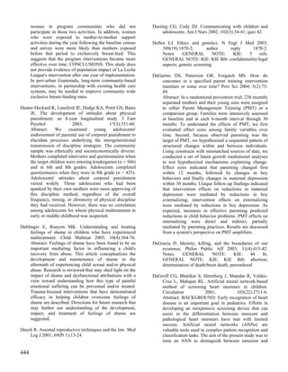 women in program communities who did not                   Deering CG, Cody DJ. Communicating with children and
      participate in those two activities. In addition, women         adolescents. Am J Nurs 2002; 102(3):34-41; quiz 42.
      who were exposed to mother-to-mother support
      activities during the year following the baseline census   Deftos LJ. Ethics and genetics. N Engl J Med 2003;
      and survey were more likely than mothers exposed                349(19):1870-2;        author    reply   1870-2.
      before that period to exclusively breast-feed. This             Notes:     GENERAL         NOTE:  KIE: 5     refs.
      suggests that the program interventions became more             GENERAL NOTE: KIE: KIE Bib: confidentiality/legal
      effective over time. CONCLUSIONS: This study does               aspects; genetic screening
      not provide evidence of population impact of La Leche
      League's intervention after one year of implementation.    DeGarmo DS, Patterson GR, Forgatch MS. How do
      In peri-urban Guatemala, long-term community-based             outcomes in a specified parent training intervention
      interventions, in partnership with existing health care        maintain or wane over time? Prev Sci 2004; 5(2):73-
      systems, may be needed to improve community wide               89.
      exclusive breast-feeding rates.                                Abstract: In a randomized prevention trial, 238 recently
                                                                     separated mothers and their young sons were assigned
Deater-Deckard K, Lansford JE, Dodge KA, Pettit GS, Bates            to either Parent Management Training (PMT) or a
     JE. The development of attitudes about physical                 comparison group. Families were intensively assessed
     punishment: an 8-year longitudinal study. J Fam                 at baseline and at each 6-month interval through 30
     Psychol                2003;              17(3):351-60.         months. To understand the effects of PMT, we first
     Abstract:     We     examined     young     adolescents'        evaluated effect sizes among family variables over
     endorsement of parental use of corporal punishment to           time. Second, because observed parenting was the
     elucidate processes underlying the intergenerational            target of PMT, we hypothesized a sequential pattern of
     transmission of discipline strategies. The community            structured changes within and between individuals.
     sample was ethnically and socioeconomically diverse.            Using constructs with mismatched sources of data, we
     Mothers completed interviews and questionnaires when            conducted a set of latent growth mediational analyses
     the target children were entering kindergarten (n = 566)        to test hypothesized mechanisms explaining change.
     and in 6th and 8th grades. Adolescents completed                Effect sizes indicated that parenting changed first
     questionnaires when they were in 8th grade (n = 425).           within 12 months, followed by changes in boy
     Adolescents' attitudes about corporal punishment                behaviors and finally changes in maternal depression
     varied widely. Those adolescents who had been                   within 30 months. Unique follow-up findings indicated
     spanked by their own mothers were more approving of             that intervention effects on reductions in maternal
     this discipline method, regardless of the overall               depression were mediated by reductions in boy
     frequency, timing, or chronicity of physical discipline         externalizing; intervention effects on externalizing
     they had received. However, there was no correlation            were mediated by reductions in boy depression. As
     among adolescents for whom physical maltreatment in             expected, increases in effective parenting predicted
     early or middle childhood was suspected.                        reductions in child behavior problems. PMT effects on
                                                                     internalizing were direct and indirect, partially
Deblinger E, Runyon MK. Understanding and treating                   mediated by parenting practices. Results are discussed
     feelings of shame in children who have experienced              from a system's perspective on PMT amplifiers.
     maltreatment. Child Maltreat 2005; 10(4):364-76.
     Abstract: Feelings of shame have been found to be an        DeGrazia D. Identity, killing, and the boundaries of our
     important mediating factor in influencing a child's             existence. Philos Public Aff 2003; 31(4):413-42.
     recovery from abuse. This article conceptualizes the            Notes:    GENERAL         NOTE:       KIE:   44   fn.
     development and maintenance of shame in the                     GENERAL NOTE: KIE: KIE Bib: abortion;
     aftermath of experiencing child sexual and/or physical          determination of death/brain death; personhood
     abuse. Research is reviewed that may shed light on the
     impact of shame and dysfunctional attributions with a       DeGroff CG, Bhatikar S, Hertzberg J, Shandas R, Valdes-
     view toward understanding how this type of painful              Cruz L, Mahajan RL. Artificial neural network-based
     emotional suffering can be prevented and/or treated.            method of screening heart murmurs in children.
     Trauma-focused interventions that have demonstrated             Circulation             2001;            103(22):2711-6.
     efficacy in helping children overcome feelings of               Abstract: BACKGROUND: Early recognition of heart
     shame are described. Directions for future research that        disease is an important goal in pediatrics. Efforts in
     may further our understanding of the development,               developing an inexpensive screening device that can
     impact, and treatment of feelings of shame are                  assist in the differentiation between innocent and
     suggested.                                                      pathological heart murmurs have met with limited
                                                                     success. Artificial neural networks (ANNs) are
Deech R. Assisted reproductive techniques and the law. Med           valuable tools used in complex pattern recognition and
    Leg J 2001; 69(Pt 1):13-24.                                      classification tasks. The aim of the present study was to
                                                                     train an ANN to distinguish between innocent and

444
 