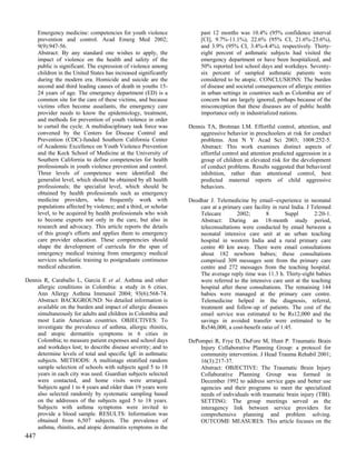 Emergency medicine: competencies for youth violence              past 12 months was 10.4% (95% confidence interval
      prevention and control. Acad Emerg Med 2002;                     [CI], 9.7%-11.1%), 22.6% (95% CI, 21.6%-23.6%),
      9(9):947-56.                                                     and 3.9% (95% CI, 3.4%-4.4%), respectively. Thirty-
      Abstract: By any standard one wishes to apply, the               eight percent of asthmatic subjects had visited the
      impact of violence on the health and safety of the               emergency department or have been hospitalized, and
      public is significant. The expression of violence among          50% reported lost school days and workdays. Seventy-
      children in the United States has increased significantly        six percent of sampled asthmatic patients were
      during the modern era. Homicide and suicide are the              considered to be atopic. CONCLUSIONS: The burden
      second and third leading causes of death in youths 15-           of disease and societal consequences of allergic entities
      24 years of age. The emergency department (ED) is a              in urban settings in countries such as Colombia are of
      common site for the care of these victims, and because           concern but are largely ignored, perhaps because of the
      victims often become assailants, the emergency care              misconception that these diseases are of public health
      provider needs to know the epidemiology, treatment,              importance only in industrialized nations.
      and methods for prevention of youth violence in order
      to curtail the cycle. A multidisciplinary task force was    Dennis TA, Brotman LM. Effortful control, attention, and
      convened by the Centers for Disease Control and                 aggressive behavior in preschoolers at risk for conduct
      Prevention (CDC)-funded Southern California Center              problems. Ann N Y Acad Sci 2003; 1008:252-5.
      of Academic Excellence on Youth Violence Prevention             Abstract: This work examines distinct aspects of
      and the Keck School of Medicine at the University of            effortful control and attention predicted aggression in a
      Southern California to define competencies for health           group of children at elevated risk for the development
      professionals in youth violence prevention and control.         of conduct problems. Results suggested that behavioral
      Three levels of competence were identified: the                 inhibition, rather than attentional control, best
      generalist level, which should be obtained by all health        predicted maternal reports of child aggressive
      professionals; the specialist level, which should be            behaviors.
      obtained by health professionals such as emergency
      medicine providers, who frequently work with                Deodhar J. Telemedicine by email--experience in neonatal
      populations affected by violence; and a third, or scholar       care at a primary care facility in rural India. J Telemed
      level, to be acquired by health professionals who wish          Telecare        2002;        8        Suppl        2:20-1.
      to become experts not only in the care, but also in             Abstract: During an 18-month study period,
      research and advocacy. This article reports the details         teleconsultations were conducted by email between a
      of this group's efforts and applies them to emergency           neonatal intensive care unit at an urban teaching
      care provider education. These competencies should              hospital in western India and a rural primary care
      shape the development of curricula for the span of              centre 40 km away. There were email consultations
      emergency medical training from emergency medical               about 182 newborn babies; these consultations
      services scholastic training to postgraduate continuous         comprised 309 messages sent from the primary care
      medical education.                                              centre and 272 messages from the teaching hospital.
                                                                      The average reply time was 11.3 h. Thirty-eight babies
Dennis R, Caraballo L, Garcia E et al. Asthma and other               were referred to the intensive care unit at the teaching
    allergic conditions in Colombia: a study in 6 cities.             hospital after these consultations. The remaining 144
    Ann Allergy Asthma Immunol 2004; 93(6):568-74.                    babies were managed at the primary care centre.
    Abstract: BACKGROUND: No detailed information is                  Telemedicine helped in the diagnosis, referral,
    available on the burden and impact of allergic diseases           treatment and follow-up of patients. The cost of the
    simultaneously for adults and children in Colombia and            email service was estimated to be Rs12,000 and the
    most Latin American countries. OBJECTIVES: To                     savings in avoided transfer were estimated to be
    investigate the prevalence of asthma, allergic rhinitis,          Rs546,000, a cost-benefit ratio of 1:45.
    and atopic dermatitis symptoms in 6 cities in
    Colombia; to measure patient expenses and school days         DePompei R, Frye D, DuFore M, Hunt P. Traumatic Brain
    and workdays lost; to describe disease severity; and to           Injury Collaborative Planning Group: a protocol for
    determine levels of total and specific IgE in asthmatic           community intervention. J Head Trauma Rehabil 2001;
    subjects. METHODS: A multistage stratified random                 16(3):217-37.
    sample selection of schools with subjects aged 5 to 18            Abstract: OBJECTIVE: The Traumatic Brain Injury
    years in each city was used. Guardian subjects selected           Collaborative Planning Group was formed in
    were contacted, and home visits were arranged.                    December 1992 to address service gaps and better use
    Subjects aged 1 to 4 years and older than 19 years were           agencies and their programs to meet the specialized
    also selected randomly by systematic sampling based               needs of individuals with traumatic brain injury (TBI).
    on the addresses of the subjects aged 5 to 18 years.              SETTING: The group meetings served as the
    Subjects with asthma symptoms were invited to                     interagency link between service providers for
    provide a blood sample. RESULTS: Information was                  comprehensive planning and problem solving.
    obtained from 6,507 subjects. The prevalence of                   OUTCOME MEASURES: This article focuses on the
    asthma, rhinitis, and atopic dermatitis symptoms in the
447
 