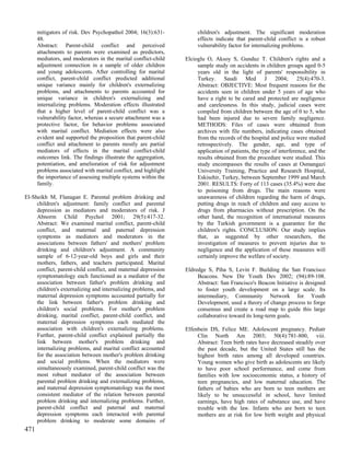 mitigators of risk. Dev Psychopathol 2004; 16(3):631-           children's adjustment. The significant moderation
      48.                                                             effects indicate that parent-child conflict is a robust
      Abstract: Parent-child conflict and perceived                   vulnerability factor for internalizing problems.
      attachments to parents were examined as predictors,
      mediators, and moderators in the marital conflict-child    Elcioglu O, Aksoy S, Gunduz T. Children's rights and a
      adjustment connection in a sample of older children             sample study on accidents in children groups aged 0-5
      and young adolescents. After controlling for marital            years old in the light of parents' responsibility in
      conflict, parent-child conflict predicted additional            Turkey. Saudi Med J 2004; 25(4):470-3.
      unique variance mainly for children's externalizing             Abstract: OBJECTIVE: Most frequent reasons for the
      problems, and attachments to parents accounted for              accidents seen in children under 5 years of age who
      unique variance in children's externalizing and                 have a right to be cared and protected are negligence
      internalizing problems. Moderation effects illustrated          and carelessness. In this study, judicial cases were
      that a higher level of parent-child conflict was a              compiled from children between the age of 0 to 5, who
      vulnerability factor, whereas a secure attachment was a         had been injured due to severe family negligence.
      protective factor, for behavior problems associated             METHODS: Files of cases were obtained from
      with marital conflict. Mediation effects were also              archives with file numbers, indicating cases obtained
      evident and supported the proposition that parent-child         from the records of the hospital and police were studied
      conflict and attachment to parents mostly are partial           retrospectively. The gender, age, and type of
      mediators of effects in the marital conflict-child              application of patients, the type of interference, and the
      outcomes link. The findings illustrate the aggregation,         results obtained from the procedure were studied. This
      potentiation, and amelioration of risk for adjustment           study encompasses the results of cases at Osmangazi
      problems associated with marital conflict, and highlight        University Training, Practice and Research Hospital,
      the importance of assessing multiple systems within the         Eskisehir, Turkey, between September 1999 and March
      family.                                                         2001. RESULTS: Forty of 113 cases (35.4%) were due
                                                                      to poisoning from drugs. The main reasons were
El-Sheikh M, Flanagan E. Parental problem drinking and                unawareness of children regarding the harm of drugs,
     children's adjustment: family conflict and parental              putting drugs in reach of children and easy access to
     depression as mediators and moderators of risk. J                drugs from pharmacies without prescription. On the
     Abnorm Child Psychol 2001; 29(5):417-32.                         other hand, the recognition of international measures
     Abstract: We examined marital conflict, parent-child             by the Turkish government is a guarantee for the
     conflict, and maternal and paternal depression                   children's rights. CONCLUSION: Our study implies
     symptoms as mediators and moderators in the                      that, as suggested by other researchers, the
     associations between fathers' and mothers' problem               investigation of measures to prevent injuries due to
     drinking and children's adjustment. A community                  negligence and the application of these measures will
     sample of 6-12-year-old boys and girls and their                 certainly improve the welfare of society.
     mothers, fathers, and teachers participated. Marital
     conflict, parent-child conflict, and maternal depression    Eldredge S, Piha S, Levin F. Building the San Francisco
     symptomatology each functioned as a mediator of the              Beacons. New Dir Youth Dev 2002; (94):89-108.
     association between father's problem drinking and                Abstract: San Francisco's Beacon Initiative is designed
     children's externalizing and internalizing problems, and         to foster youth development on a large scale. Its
     maternal depression symptoms accounted partially for             intermediary, Community Network for Youth
     the link between father's problem drinking and                   Development, used a theory of change process to forge
     children's social problems. For mother's problem                 consensus and create a road map to guide this large
     drinking, marital conflict, parent-child conflict, and           collaborative toward its long-term goals.
     maternal depression symptoms each mediated the
     association with children's externalizing problems.         Elfenbein DS, Felice ME. Adolescent pregnancy. Pediatr
     Further, parent-child conflict explained partially the           Clin North Am 2003; 50(4):781-800, viii.
     link between mother's problem drinking and                       Abstract: Teen birth rates have decreased steadily over
     internalizing problems, and marital conflict accounted           the past decade, but the United States still has the
     for the association between mother's problem drinking            highest birth rates among all developed countries.
     and social problems. When the mediators were                     Young women who give birth as adolescents are likely
     simultaneously examined, parent-child conflict was the           to have poor school performance, and come from
     most robust mediator of the association between                  families with low socioeconomic status, a history of
     parental problem drinking and externalizing problems,            teen pregnancies, and low maternal education. The
     and maternal depression symptomatology was the most              fathers of babies who are born to teen mothers are
     consistent mediator of the relation between parental             likely to be unsuccessful in school, have limited
     problem drinking and internalizing problems. Further,            earnings, have high rates of substance use, and have
     parent-child conflict and paternal and maternal                  trouble with the law. Infants who are born to teen
     depression symptoms each interacted with parental                mothers are at risk for low birth weight and physical
     problem drinking to moderate some domains of
471
 