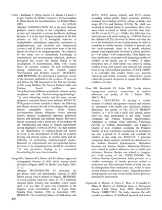 Ferris i Tortajada J, Ortega Garcia JA, Garcia i Castell J,              64.5%: 68.6% among primary and 50.3% among
      Lopez Andreu JA, Berbel Tornero O, Crehua Gaudiza                  secondary school pupils. Major economic activities
      E. [Risk factors for neuroblastoma]. An Pediatr (Barc)             included street trading (43.6%), selling in kiosks and
      2005;                                         63(1):50-60.         shops (25.4%) and farming (23.6%). No child was
      Abstract: INTRODUCTION: NB is the most frequent                    involved in bonded labour or prostitution. Girls were
      pediatric cancer arising in the sympathetic nervous                more often involved in labour activities than boys
      system and represents a serious healthcare challenge               (66.8% versus 62.1%, p = 0.048): this difference was
      because: 1) it is the most frequent neoplasm in the first          most obvious with street trading (p = 0.0004). Most of
      decades of life; 2) it biological behavior is                      the children (82.2%) involved in labour activities did
      unpredictable (spontaneous regression, maturation to               so on the instruction of one or both parents in order to
      ganglioneuroma, and localized and metastasized                     contribute to family income. Children of parents with
      variants); and 3) little is known about most of the risk           low socio-economic status or of poorly educated
      factors involved in its etiopathogenesis. The objective            parents were significantly involved in labour activities
      of this study was to disseminate knowledge of                      (p = 0.01 and p = 0.001 respectively). Child labour was
      constitutional and environmental (physical, chemical,              also significantly associated with increasing number of
      biological and social) risk factors linked to the                  children in the family size (p = 0.002). A higher
      development of neuroblastoma (NB), with various                    prevalence rate of child labour was observed among
      levels of scientific evidence. To seek collaboration               children living with parents and relations than among
      among pediatricians in the research project                        those living with unrelated guardians. CONCLUSION:
      "Environment and Pediatric Cancer". MATERIAL                       It is concluded that smaller family size, parental
      AND METHODS: We performed a systematic review                      education and family economic enhancement would
      of the literature published in the previous 25 years on            reduce the pressure on parents to engage their children
      risk factors for NB diagnosed in the first two decades             in labour activities.
      of life, using Medline, the Science Citation Index and
      Embase.            Search           profiles         were:    Fiese BH, Wamboldt FS, Anbar RD. Family asthma
      "neuroblastoma/childhood sympathetic nervous system                management routines: connections to medical
      neoplasms and risk factors/etiology/epidemiology".                 adherence and quality of life. J Pediatr 2005;
      The most interesting articles and the most relevant                146(2):171-6.
      references contained therein were selected. RESULTS:               Abstract: OBJECTIVES: To develop a reliable
      With greater or lesser scientific evidence, the following          measure of asthma management routines and examine
      risk factors increase the risk of developing NB: genetic           its association with health care utilization, medical
      factors;     geographic      factors;    ethnic    factors;        adherence, and quality of life. STUDY DESIGN:
      socioeconomic factors; infectious factors; physical                Families (n = 153) with a child with asthma, drawn
      factors; parental occupational exposure; gestational               from two sites, participated in the study. Parents
      factors; and perinatal and maternal factors. Preventive            completed the Asthma Routines Questionnaire,
      factors associated with a lower risk of developing NB              Adherence to Clinical Trials interview, Functional
      are breastfeeding and intake of vitamin supplements                Severity of Asthma Questionnaire, and Caregiver
      during pregnancy. CONCLUSIONS: The main barriers                   Quality of Life. Children completed the Pediatric
      to the identification of evidence-based risk factors               Quality of Life. Electronic monitoring of medication
      involved in the development of NB are its complex                  use over a period of 12 months was available for
      biology and clinical course, its relative rarity and the           children at one study site. RESULTS: A principal
      difficulty of performing epidemiological studies.                  component factor analysis revealed two dimensions to
      Research on constitutional and environmental factors               the Asthma Routines Questionnaire: Medication
      involved in its etiopathogenesis should be stimulated.             Routines and Routine Burden. Medication Routines
      The best preventive strategy is to recommend                       were related to medical adherence and to health care
      breastfeeding for more than 6 months.                              utilization. Routine Burden was related to caregiver
                                                                         and child quality of life. CONCLUSIONS: The
Fetuga BM, Njokama FO, Olowu AO. Prevalence, types and                   Asthma Routine Questionnaire holds promise as a
     demographic features of child labour among school                   reliable assessment of family practices related to
     children in Nigeria. BMC Int Health Hum Rights 2005;                medication use. The emotional burden of daily care can
     5(1):2.                                                             be distinguished from medication use, which is more
     Abstract: BACKGROUND: To determine the                              closely linked to adherence issues. Targeted questions
     prevalence, types and demographic features of child                 during regular care may reveal family routine practices
     labour among school children in Nigeria. METHODS:                   amenable to intervention.
     A cross-sectional interview study of 1675 randomly
     selected public primary and secondary school pupils            Figueiredo B, Bifulco A, Paiva C, Maia A, Fernandes E,
     aged 5 to less than 18 years was conducted in the                   Matos R. History of childhood abuse in Portuguese
     Sagamu Local Government Area of Ogun State,                         parents. Child Abuse Negl 2004; 28(6):669-82.
     Nigeria from October 1998 to September 1999.                        Abstract: OBJECTIVE: The study examines the self-
     RESULTS: The overall prevalence of child labour was                 reported prevalence of childhood physical and sexual
490
 