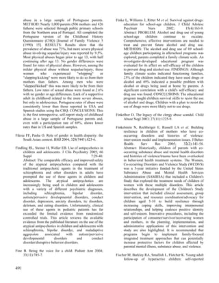abuse in a large sample of Portuguese parents.               Finke L, Williams J, Ritter M et al. Survival against drugs:
      METHOD: Nearly 1,000 parents (506 mothers and 426                 education for school-age children. J Child Adolesc
      fathers) were selected through public primary schools             Psychiatr         Nurs         2002;         15(4):163-9.
      from the Northern area of Portugal. All completed the             Abstract: PROBLEM: Alcohol and drug use of young
      Portuguese version of the Childhood History                       school-age      children     continue     to     escalate.
      Questionnaire (CHQ) [Journal of Family Violence 5                 Comprehensive, effective interventions are needed to
      (1990) 15]. RESULTS: Results show that the                        treat and prevent future alcohol and drug use.
      prevalence of abuse was 73%, but more severe physical             METHODS: The alcohol and drug use of 69 school-
      abuse involving sequelae/injury was reported by 9.5%.             age children participating in afterschool programs was
      Most physical abuses began prior to age 13, with half             explored; parents completed a family climate scale. An
      continuing after age 13. No gender differences were               investigator-developed educational program was
      found for rates of physical abuse. However, among the             evaluated for its effect on self-efficacy of the children
      milder physical abuse without sequelae/injury, those              to prevent drug and alcohol use. FINDINGS: Although
      women         who      experienced       "whipping"     or        family climate scales indicated functioning families,
      "slapping/kicking" were more likely to do so from their           25% of the children indicated they have used drugs or
      mothers than fathers. Among men who were                          alcohol and 49% indicated a possible problem with
      "slapped/kicked" this was more likely to be from their            alcohol or drugs being used at home by parents. A
      fathers. Low rates of sexual abuse were found at 2.6%             significant correlation with a child's self-efficacy and
      with no gender or age differences. Lack of a supportive           drug use was found. CONCLUSIONS: The educational
      adult in childhood related to the more severe abuses,             program taught children survival skills to resist the use
      but only in adolescence. Portuguese rates of abuse were           of alcohol and drugs. Children with a plan to resist the
      consistently lower than those reported in USA and                 use of drugs were more likely not to use drugs.
      Spanish studies using the CHQ. CONCLUSIONS: This
      is the first retrospective, self-report study of childhood   Finkelhor D. The legacy of the clergy abuse scandal. Child
      abuse in a large sample of Portuguese parents and,                Abuse Negl 2003; 27(11):1225-9.
      even with a participation rate of 69%, shows lower
      rates than in US and Spanish samples.                        Finkelstein N, Rechberger E, Russell LA et al. Building
                                                                        resilience in children of mothers who have co-
Fikree FF, Pasha O. Role of gender in health disparity: the             occurring disorders and histories of violence:
     South Asian context. BMJ 2004; 328(7443):823-6.                    intervention model and implementation issues. J Behav
                                                                        Health      Serv      Res       2005;      32(2):141-54.
Findling RL, Steiner H, Weller EB. Use of antipsychotics in             Abstract: Historically, children of parents with co-
     children and adolescents. J Clin Psychiatry 2005; 66               occurring substance abuse and mental health disorders
     Suppl                                           7:29-40.           and histories of violence/trauma have been overlooked
     Abstract: The comparable efficacy and improved safety              in behavioral health treatment systems. The Women,
     of the atypical antipsychotics compared with the                   Co-occurring Disorders and Violence Study (WCDVS)
     traditional antipsychotic agents in the treatment of               was a 5-year initiative funded by the United States
     schizophrenia and other disorders in adults have                   Substance Abuse and Mental Health Services
     prompted the use of these agents in children and                   Administration (SAMHSA) that included a Children's
     adolescents. The atypical antipsychotics are                       Study that explored the treatment needs of children of
     increasingly being used in children and adolescents                women with these multiple disorders. This article
     with a variety of different psychiatric diagnoses,                 describes the development of the Children's Study
     including      schizophrenia,       bipolar     disorder,          intervention that included clinical assessment, group
     autism/pervasive developmental disorders, conduct                  intervention, and resource coordination/advocacy for
     disorder, depression, anxiety disorders, tic disorders,            children aged 5-10 to build resilience through
     delirium, and eating disorders. Unfortunately, clinical            increasing coping skills, improving interpersonal
     use of these agents in pediatric patients has far                  relationships, and helping coalesce positive identity
     exceeded the limited evidence from randomized                      and self-esteem. Innovative procedures, including the
     controlled trials. This article reviews the available              participation of consumer/survivor/recovering women
     evidence from the published literature on the use of the           and mothers, in the planning, implementation, and
     atypical antipsychotics in children and adolescents with           administrative applications of this intervention and
     schizophrenia, bipolar disorder, and maladaptive                   study are also highlighted. It is recommended that
     aggression      associated     with     autism/pervasive           programs begin to implement family-focused
     developmental         disorders        and       conduct           integrated treatment approaches that can potentially
     disorder/disruptive behavior disorders.                            increase protective factors for children affected by
                                                                        parental mental illness, substance abuse, and violence.
Fine B. Being the voice for a child. Pediatr Ann 2004;
     33(11):785-7.                                                 Fischer M, Barkley RA, Smallish L, Fletcher K. Young adult
                                                                        follow-up of hyperactive children: self-reported

491
 