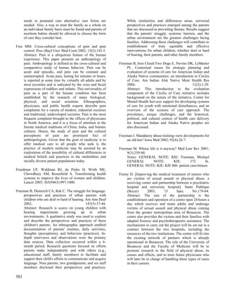 needs in postnatal care alternative care forms are              While similarities and differences arose, universal
      needed. Also, a way to treat the family as a whole on           perspectives and practices emerged among the parents
      an individual family basis must be found and parents of         that are discussed as prevailing themes. Results suggest
      newborn babies should be allowed to choose the form             that the parents' struggle, systemic barriers, and the
      of care they consider best.                                     urban environment are the greatest challenges facing
                                                                      families. Addressing these challenges will contribute to
Free MM. Cross-cultural conceptions of pain and pain                  establishment of truly equitable and effective
     control. Proc (Bayl Univ Med Cent) 2002; 15(2):143-5.            interventions for urban children, whether deaf or hard
     Abstract: Pain is a ubiquitous feature of the human              of hearing, their parents, and other family members.
     experience. This paper presents an anthropology of
     pain. Anthropology is defined as the cross-cultural and     Freeman B, Iron Cloud-Two Dogs E, Novins DK, LeMaster
     comparative study of human behavior. Pain can be                PL. Contextual issues for strategic planning and
     acute and episodic, and pain can be constant and                evaluation of systems of care for American Indian and
     uninterrupted. Acute pain, lasting for minutes or hours,        Alaska Native communities: an introduction to Circles
     is reported at some time by virtually all adults and by         of Care. Am Indian Alsk Native Ment Health Res
     most juveniles and is indicated by the cries and facial         2004;                                       11(2):1-29.
     expressions of toddlers and infants. This universality of       Abstract: This introduction to the evaluation
     pain as a part of the human condition has been                  component of the Circles of Care initiative includes
     established by the research of many biological,                 background on the nature of the initiative, Center for
     physical, and social scientists. Ethnographers,                 Mental Health Services support for developing systems
     physicians, and public health experts describe pain             of care for youth with emotional disturbances, and an
     complaints for a variety of modern, industrial societies        overview of the systems of care approach. The
     and traditional, undeveloped societies. Pain is the most        prevalence, unique challenges, and the historical,
     frequent complaint brought to the offices of physicians         political, and cultural context of health care delivery
     in North America, and it is a focus of attention in the         for American Indian and Alaska Native peoples are
     literate medical traditions of China, India, and Islamic        also discussed.
     cultures. Hence, the study of pain and the cultural
     perceptions of pain are prominent foci of                   Freeman J. Mandatory abuse training--new developments for
     anthropologists. Given that the goal of medicine is to          an old law! Iowa Med 2002; 92(4):26-7.
     offer medical care to all people who seek it, the
     practice of modern medicine may be assisted by an           Freeman M. Whose life is it anyway? Med Law Rev 2001;
     exploration of the possibility of cultural differences in       9(3):259-80.
     medical beliefs and practices in the multiethnic and            Notes: GENERAL NOTE: KIE: Freeman, Michael
     racially diverse patient populations today.                     GENERAL         NOTE:        KIE:     172     fn.
                                                                     GENERAL NOTE: KIE: KIE Bib: patient care/minors
Freedman LP, Waldman RJ, de Pinho H, Wirth ME,
     Chowdhury AM, Rosenfield A. Transforming health             Fremy D. [Improving the medical treatment of minors who
     systems to improve the lives of women and children.             are victims of sexual assault or physical abuse: a
     Lancet 2005; 365(9463):997-1000.                                receiving center and partnership between a psychiatric
                                                                     hospital and university hospital]. Sante Publique
Freeman B, Dieterich CA, Rak C. The struggle for language:           (Bucur)        2003;      15       Spec       No:179-84.
    perspectives and practices of urban parents with                 Abstract: The aim of the partnership is the
    children who are deaf or hard of hearing. Am Ann Deaf            establishment and operation of a centre open 24 hours a
    2002;                                     147(5):37-44.          day which receives and treats adults and underage
    Abstract: Research is scarce on young children with              victims of sexual assault and physical abuse coming
    hearing impairments growing up in urban                          from the greater metropolitan area of Besancon. The
    environments. A qualitative study was used to explore            centre also provides the victims and their families with
    and describe the perspectives and practices of these             adapted forensic and psychotherapeutic assistance. The
    children's parents. An ethnographic approach enabled             mechanisms to carry out the project will be set out in a
    documentation of parents' routines, daily activities,            contract between the two hospitals, including the
    thoughts (perceptions), and behaviors (practices). In-           resources of the two institutions. The centre will fit into
    depth interviews and observations were the primary               the existing network of partners which is already
    data sources. Data collection occurred within a 6-               operational in Besancon. The role of the University of
    month period. Research questions focused on efforts              Besancon and the Faculty of Medicine will be to
    parents make independently and with others (e.g.,                promote research in the field of physical abuse, its
    educational staff, family members) to facilitate and             causes and effects, and to train future physicians who
    support their child's efforts to communicate and acquire         will later be in charge of handling these types of cases
    language. Nine parents, two grandparents, and six staff          in their careers.
    members disclosed their perspectives and practices.

501
 