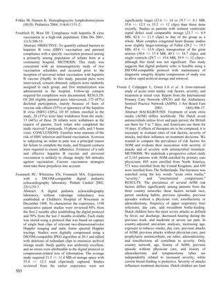 Frikke M, Hansen K. Hemophagocytic lymphohistiocytosis                significantly larger (23.6 +/- 14 vs 19.7 +/- 8.1 MB,
     (HLH). Pediatrics 2004; 114(4):1131-2.                           35.6 +/- 12.5 vs 35.2 +/- 12 clips) than those done
                                                                      recently. Studies in patients with isolated ventricular
Froehlich H, West DJ. Compliance with hepatitis B virus               septal defect used comparable storage (23.7 +/- 8.9
     vaccination in a high-risk population. Ethn Dis 2001;            MB, 42.8 +/- 11.5 clips) to that of the group as a
     11(3):548-53.                                                    whole. More complex congenital heart disease studies
     Abstract: OBJECTIVE: To quantify cultural barriers to            were slightly larger-tetralogy of Fallot (28.2 +/- 19.5
     hepatitis B virus (HBV) vaccination and parental                 MB, 43.4 +/- 13.9 clips), transposition of the great
     compliance with a specific vaccination protocol among            arteries (30.6 +/- 17.4 MB, 40.3 +/- 16.7 clips), and
     a primarily among population of infants born at a                single ventricle (29.7 +/- 19.6 MB, 39.9 +/- 12 clips)--
     community hospital. METHODS: This study was                      although this trend was not significant. This study
     concurrent with an immunogenicity study of two                   suggests that digital pediatric echo is feasible using a
     vaccination schedules and occurred prior to the                  DICOM-compatible protocol with maintenance of
     inception of universal infant vaccination with hepatitis         diagnostic integrity despite compression of study size
     B vaccine (HepB). In this study, parental pairs were             to allow rapid archival storage and retrieval.
     interviewed, consent obtained, subjects were randomly
     assigned to each group, and first immunization was          Froom J, Culpepper L, Green LA et al. A cross-national
     administered in the hospital. Follow-up contacts                study of acute otitis media: risk factors, severity, and
     required for completion were documented. RESULTS:               treatment at initial visit. Report from the International
     Of 260 eligible parental pairs interviewed, 175 (67%)           Primary Care Network (IPCN) and the Ambulatory
     declined participation, mainly because of fears of              Sentinel Practice Network (ASPN). J Am Board Fam
     vaccine side effects (55%) or ignorance of the hepatitis        Pract                 2001;                 14(6):406-17.
     B virus (HBV) (30%). Of 85 infants enrolled in the              Abstract: BACKGROUND: Treatment of acute otitis
     study, 28 (33%) were later withdrawn from the study;            media (AOM) differs worldwide. The Dutch avoid
     13 (46%) of these 28 infants were withdrawn at the              antimicrobials unless fever and pain persist; the British
     request of parents. Each infant who completed the               use them for 5 to 7 days, and Americans use them for
     study received 5 postcards, 10 phone calls, and 3 home          10 days. If effects of therapies are to be compared, it is
     visits. CONCLUSIONS: Families were unaware of the               necessary to evaluate rates of risk factors, severity of
     risk of HBV infection and feared vaccination. Aversion          attacks, and their influence on treatment decisions. We
     to subjecting an infant to pain was a principal reason          wanted to compare the prevalence of risk factors for
     for failure to complete the study, and frequent contacts        AOM and evaluate their association with severity of
     were required to ensure adherence. Existence of a safe          attacks and of severity with antimicrobial treatment.
     and effective hepatitis B vaccine and universal                 METHODS: We undertook a prospective cohort study
     vaccination is unlikely to change deeply felt attitudes         of 2,165 patients with AOM enrolled by primary care
     against vaccination. Current vaccination strategies             physicians; 895 were enrolled from North America,
     must take these prejudices into account.                        571 were enrolled from the United Kingdom, and 699
                                                                     were enrolled from The Netherlands. The literature was
Frommelt PC, Whitstone EN, Frommelt MA. Experience                   searched using the key words "acute otitis media,"
    with a DICOM-compatible digital pediatric                        "severity,"     and      "international     comparisons."
    echocardiography laboratory. Pediatr Cardiol 2002;               RESULTS: The prevalence of several AOM risk
    23(1):53-7.                                                      factors differs significantly among patients from the
    Abstract: A digital pediatric echocardiography                   three country networks; these factors include race,
    laboratory, without videotape redundancy was                     parent smoking habits, previous episodes, previous
    established at Children's Hospital of Wisconsin in               episodes without a physician visit, tonsillectomy or
    December 1998. To characterize the experience, 1198              adenoidectomy, frequency of upper respiratory tract
    consecutive patient studies were reviewed-50% from               infections, day care, and recumbent bottle-feeding.
    the first 2 months after establishing the digital protocol       Dutch children have the most severe attacks as defined
    and 50% from the last 2 months available. Each study             by fever, ear discharge, decreased hearing during the
    was stored using a protocol that was based on capture            previous week, and moderate or severe ear pain. In
    of single beat clips of relevant two-dimensional/color           country-adjusted univariate analyses, increasing age,
    Doppler imaging and static frame spectral Doppler                exposure to tobacco smoke, day care, previous attacks
    tracings. Studies were digitally compressed using a              of AOM, previous attacks without physician care, past
    DICOM-compatible JPEG algorithm at 20:1 and edited               prophylactic antimicrobials, ear tubes, adenoidectomy,
    with deletions of redundant clips to minimize archival           and tonsillectomy all contribute to severity. Only
    storage needs. Study quality was uniformly excellent,            country network, age, history of AOM, previous
    and no errors were attributable to the digital protocol or       episode without physician care, and history of
    compression-related loss of information. The average             adenoidectomy and tympanostomy tubes are
    study required 21.5 +/- 11.4 MB of storage space with            independently related to increased severity, while
    35.4 +/- 12.3 total clips/study captured. Studies                current breast-feeding is protective. Severity of attacks
    reviewed from the earlier experience were not                    influences treatment decisions. Dutch children are least
503
 