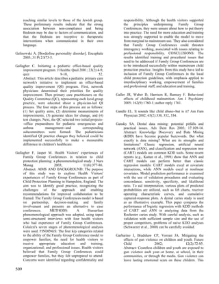 reaching similar levels to those of the Jewish group.           responsibility. Although the health visitors supported
      These preliminary results indicate that the strong              the     principles    underpinning      Family    Group
      association between non-compliance and being                    Conferences, they were unsure about how to put theory
      Bedouin may be due to factors of communication, and             into practice. The need for more education and training
      that the Bedouin are receptive to therapeutic                   was strongly supported to enable the model to move
      interventions when communicated in their own                    from marginal to mainstream use. They also considered
      language.                                                       that Family Group Conferences could threaten
                                                                      interagency working, associated with issues relating to
Galinowski A. [Borderline personality disorder]. Encephale            professional responsibility. CONCLUSIONS: The
     2005; 31 Pt 2:S73-5.                                             results identified training and procedural issues that
                                                                      need to be addressed if Family Group Conferences are
Gallagher C. Initiating a pediatric office-based quality              to be introduced successfully within mainstream child
     improvement program. J Healthc Qual 2001; 23(2):4-9;             protection practice. Insights from this study have led to
     quiz                       9-10,                      52.        inclusion of Family Group Conferences in the local
     Abstract: This article describes a pediatric primary care        child protection guidelines, with emphasis applied to
     network's initiative to implement an office-based                interdisciplinary working, empowerment of families
     quality improvement (QI) program. First, network                 and professional staff, and education and training.
     physicians determined their priorities for quality
     improvement. Then primary care practitioners on the         Galler JR, Waber D, Harrison R, Ramsey F. Behavioral
     Quality Committee (QC), representing each local group            effects of childhood malnutrition. Am J Psychiatry
     practice, were educated about a physician-led QI                 2005; 162(9):1760-1; author reply 1761.
     process. The four steps of this process are as follows:
     (1) Set quality aims, (2) determine measurements of         Gandle EL. It sounds like child abuse--but is it? Am Fam
     improvements, (3) generate ideas for change, and (4)            Physician 2002; 65(2):330, 332, 334.
     test changes. Next, the QC selected two initial projects-
     -office preparedness for pediatric emergencies and          Gansky SA. Dental data mining: potential pitfalls and
     asthma          management--and            corresponding        practical issues. Adv Dent Res 2003; 17:109-14.
     subcommittees were formed. The pediatricians                    Abstract: Knowledge Discovery and Data Mining
     identified QI practice changes they believed could be           (KDD) have become popular buzzwords. But what
     implemented successfully to make a measurable                   exactly is data mining? What are its strengths and
     difference in children's healthcare.                            limitations? Classic regression, artificial neural
                                                                     network (ANN), and classification and regression tree
Gallagher F, Jasper M. Health Visitors' experiences of               (CART) models are common KDD tools. Some recent
     Family Group Conferences in relation to child                   reports (e.g., Kattan et al., 1998) show that ANN and
     protection planning: a phenomenological study. J Nurs           CART models can perform better than classic
     Manag                  2003;              11(6):377-86.         regression models: CART models excel at covariate
     Abstract: AIMS AND BACKGROUND: The purpose                      interactions, while ANN models excel at nonlinear
     of this study was to explore Health Visitors'                   covariates. Model prediction performance is examined
     experiences of Family Group Conferences as part of              with the use of validation procedures and evaluating
     Child Protection Planning in Hampshire, England. The            concordance, sensitivity, specificity, and likelihood
     aim was to identify good practice, recognizing the              ratio. To aid interpretation, various plots of predicted
     challenges of the approach              and enabling            probabilities are utilized, such as lift charts, receiver
     recommendations for improved collaboration to be                operating characteristic curves, and cumulative
     framed. The Family Group Conferences model is based             captured-response plots. A dental caries study is used
     on partnership, decision-making and family                      as an illustrative example. This paper compares the
     involvement and presents an alternative to case                 performance of logistic regression with KDD methods
     conferences.        METHODS:         A       Husserlian         of CART and ANN in analyzing data from the
     phenomenological approach was adopted, using taped              Rochester caries study. With careful analysis, such as
     semi-structured interviews with four health visitors            validation with sufficient sample size and the use of
     who had experience of Family Group Conferences.                 proper competitors, problems of naive KDD analyses
     Colaizzi's seven stages of phenomenological analysis            (Schwarzer et al., 2000) can be carefully avoided.
     were used. FINDINGS: The four key categories related
     to the ability of the Family Group Conference model to      Garbarino J, Bradshaw CP, Vorrasi JA. Mitigating the
     empower families; the need for health visitors to               effects of gun violence on children and youth. Future
     receive     appropriate    education    and    training;        Child                2002;               12(2):72-85.
     organizational; and professional issues. Health visitors        Abstract: Countless children and youth are exposed to
     believed that Family Group Conferences could                    gun violence each year--at home, at school, in their
     empower families, but they felt unprepared to attend.           communities, or through the media. Gun violence can
     Concerns were identified regarding confidentiality and          leave lasting emotional scars on these children. This

509
 