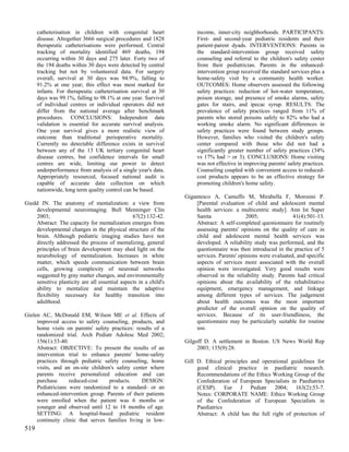 catheterisation in children with congenital heart                income, inner-city neighborhoods. PARTICIPANTS:
      disease. Altogether 3666 surgical procedures and 1828            First- and second-year pediatric residents and their
      therapeutic catheterisations were performed. Central             patient-parent dyads. INTERVENTIONS: Parents in
      tracking of mortality identified 469 deaths, 194                 the standard-intervention group received safety
      occurring within 30 days and 275 later. Forty two of             counseling and referral to the children's safety center
      the 194 deaths within 30 days were detected by central           from their pediatrician. Parents in the enhanced-
      tracking but not by volunteered data. For surgery                intervention group received the standard services plus a
      overall, survival at 30 days was 94.9%, falling to               home-safety visit by a community health worker.
      91.2% at one year; this effect was most marked for               OUTCOMES: Home observers assessed the following
      infants. For therapeutic catheterisation survival at 30          safety practices: reduction of hot-water temperature,
      days was 99.1%, falling to 98.1% at one year. Survival           poison storage, and presence of smoke alarms, safety
      of individual centres or individual operators did not            gates for stairs, and ipecac syrup. RESULTS: The
      differ from the national average after benchmark                 prevalence of safety practices ranged from 11% of
      procedures. CONCLUSIONS: Independent data                        parents who stored poisons safely to 82% who had a
      validation is essential for accurate survival analysis.          working smoke alarm. No significant differences in
      One year survival gives a more realistic view of                 safety practices were found between study groups.
      outcome than traditional perioperative mortality.                However, families who visited the children's safety
      Currently no detectable difference exists in survival            center compared with those who did not had a
      between any of the 13 UK tertiary congenital heart               significantly greater number of safety practices (34%
      disease centres, but confidence intervals for small              vs 17% had > or 3). CONCLUSIONS: Home visiting
      centres are wide, limiting our power to detect                   was not effective in improving parents' safety practices.
      underperformance from analysis of a single year's data.          Counseling coupled with convenient access to reduced-
      Appropriately resourced, focused national audit is               cost products appears to be an effective strategy for
      capable of accurate data collection on which                     promoting children's home safety.
      nationwide, long term quality control can be based.
                                                                  Gigantesco A, Camuffo M, Mirabella F, Morosini P.
Giedd JN. The anatomy of mentalization: a view from                   [Parental evaluation of child and adolescent mental
    developmental neuroimaging. Bull Menninger Clin                   health services: a multicentric study]. Ann Ist Super
    2003;                                       67(2):132-42.         Sanita                2005;               41(4):501-13.
    Abstract: The capacity for mentalization emerges from             Abstract: A self-completed questionnaire for routinely
    developmental changes in the physical structure of the            assessing parents' opinions on the quality of care in
    brain. Although pediatric imaging studies have not                child and adolescent mental health services was
    directly addressed the process of mentalizing, general            developed. A reliability study was performed, and the
    principles of brain development may shed light on the             questionnaire was then introduced in the practice of 5
    neurobiology of mentalization. Increases in white                 services. Parents' opinions were evaluated, and specific
    matter, which speeds communication between brain                  aspects of services more associated with the overall
    cells, growing complexity of neuronal networks                    opinion were investigated. Very good results were
    suggested by gray matter changes, and environmentally             observed in the reliability study. Parents had critical
    sensitive plasticity are all essential aspects in a child's       opinions about the availability of the rehabilitative
    ability to mentalize and maintain the adaptive                    equipment, emergency management, and linkage
    flexibility necessary for healthy transition into                 among different types of services. The judgement
    adulthood.                                                        about health outcomes was the most important
                                                                      predictor of the overall opinion on the quality of
Gielen AC, McDonald EM, Wilson ME et al. Effects of                   services. Because of its user-friendliness, the
     improved access to safety counseling, products, and              questionnaire may be particularly suitable for routine
     home visits on parents' safety practices: results of a           use.
     randomized trial. Arch Pediatr Adolesc Med 2002;
     156(1):33-40.                                                Gilgoff D. A settlement in Boston. US News World Rep
     Abstract: OBJECTIVE: To present the results of an                 2003; 135(9):28.
     intervention trial to enhance parents' home-safety
     practices through pediatric safety counseling, home          Gill D. Ethical principles and operational guidelines for
     visits, and an on-site children's safety center where             good clinical practice in paediatric research.
     parents receive personalized education and can                    Recommendations of the Ethics Working Group of the
     purchase      reduced-cost     products.     DESIGN:              Confederation of European Specialists in Paediatrics
     Pediatricians were randomized to a standard- or an                (CESP). Eur J Pediatr 2004; 163(2):53-7.
     enhanced-intervention group. Parents of their patients            Notes: CORPORATE NAME: Ethics Working Group
     were enrolled when the patient was 6 months or                    of the Confederation of European Specialists in
     younger and observed until 12 to 18 months of age.                Paediatrics
     SETTING: A hospital-based pediatric resident                      Abstract: A child has the full right of protection of
     continuity clinic that serves families living in low-
519
 