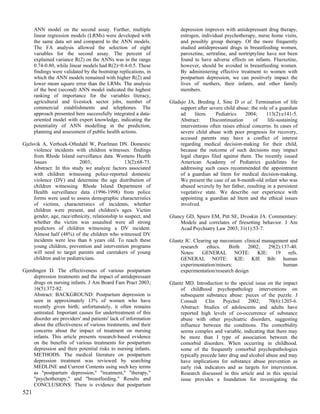 ANN model on the second assay. Further, multiple                 depression improves with antidepressant drug therapy,
      linear regression models (LRMs) were developed with              estrogen, individual psychotherapy, nurse home visits,
      the same data set and compared to the ANN models.                and possibly group therapy. Of the more frequently
      The FA analysis allowed the selection of eight                   studied antidepressant drugs in breastfeeding women,
      variables for the second assay. The percent of                   paroxetine, sertraline, and nortriptyline have not been
      explained variance R(2) on the ANNs was in the range             found to have adverse effects on infants. Fluoxetine,
      0.74-0.80, while linear models had R(2)=0.4-0.5. These           however, should be avoided in breastfeeding women.
      findings were validated by the bootstrap replications, in        By administering effective treatment to women with
      which the ANN models remained with higher R(2) and               postpartum depression, we can positively impact the
      lower mean square error than the LRMs. The analysis              lives of mothers, their infants, and other family
      of the best (second) ANN model indicated the highest             members.
      ranking of importance for the variables literacy,
      agricultural and livestock sector jobs, number of           Gladsjo JA, Breding J, Sine D et al. Termination of life
      commercial establishments and telephones. The                    support after severe child abuse: the role of a guardian
      approach presented here successfully integrated a data-          ad     litem.    Pediatrics    2004;     113(2):e141-5.
      oriented model with expert knowledge, indicating the             Abstract:     Discontinuation      of     life-sustaining
      potentiality of ANN modelling in the prediction,                 interventions often raises ethical concerns. In cases of
      planning and assessment of public health actions.                severe child abuse with poor prognosis for recovery,
                                                                       accused parents may have a conflict of interest
Gjelsvik A, Verhoek-Oftedahl W, Pearlman DN. Domestic                  regarding medical decision-making for their child,
     violence incidents with children witnesses: findings              because the outcome of such decisions may impact
     from Rhode Island surveillance data. Womens Health                legal charges filed against them. The recently issued
     Issues                2003;                  13(2):68-73.         American Academy of Pediatrics guidelines for
     Abstract: In this study we analyze factors associated             addressing such cases recommended the appointment
     with children witnessing police-reported domestic                 of a guardian ad litem for medical decision-making.
     violence (DV) and determine the age distribution of               We present the case of an 8-month-old infant who was
     children witnessing. Rhode Island Department of                   abused severely by her father, resulting in a persistent
     Health surveillance data (1996-1998) from police                  vegetative state. We describe our experience with
     forms were used to assess demographic characteristics             appointing a guardian ad litem and the ethical issues
     of victims, characteristics of incidents, whether                 involved.
     children were present, and children's ages. Victim
     gender, age, race/ethnicity, relationship to suspect, and    Glancy GD, Spiers EM, Pitt SE, Dvoskin JA. Commentary:
     whether the victim was assaulted were all strong                 Models and correlates of firesetting behavior. J Am
     predictors of children witnessing a DV incident.                 Acad Psychiatry Law 2003; 31(1):53-7.
     Almost half (48%) of the children who witnessed DV
     incidents were less than 6 years old. To reach these         Glantz JC. Clearing up meconium: clinical management and
     young children, prevention and intervention programs              research    ethics.   Birth    2002;   29(2):137-40.
     will need to target parents and caretakers of young               Notes: GENERAL NOTE: KIE: 19 refs.
     children and/or pediatricians.                                    GENERAL NOTE: KIE: KIE Bib: human
                                                                       experimentation/minors;                       human
Gjerdingen D. The effectiveness of various postpartum                  experimentation/research design
     depression treatments and the impact of antidepressant
     drugs on nursing infants. J Am Board Fam Pract 2003;         Glantz MD. Introduction to the special issue on the impact
     16(5):372-82.                                                     of childhood psychopathology interventions on
     Abstract: BACKGROUND: Postpartum depression is                    subsequent substance abuse: pieces of the puzzle. J
     seen in approximately 13% of women who have                       Consult     Clin     Psychol    2002;     70(6):1203-6.
     recently given birth; unfortunately, it often remains             Abstract: Studies of adolescents and adults have
     untreated. Important causes for undertreatment of this            reported high levels of co-occurrence of substance
     disorder are providers' and patients' lack of information         abuse with other psychiatric disorders, suggesting
     about the effectiveness of various treatments, and their          influence between the conditions. The comorbidity
     concerns about the impact of treatment on nursing                 seems complex and variable, indicating that there may
     infants. This article presents research-based evidence            be more than I type of association between the
     on the benefits of various treatments for postpartum              comorbid disorders. When occurring in childhood.
     depression and their potential risks to nursing infants.          some of the frequently comorbid psychopathologies
     METHODS: The medical literature on postpartum                     typically precede later drug and alcohol abuse and may
     depression treatment was reviewed by searching                    have implications for substance abuse prevention as
     MEDLINE and Current Contents using such key terms                 early risk indicators and as targets for intervention.
     as "postpartum depression," "treatment," "therapy,"               Research discussed in this article and in this special
     "psychotherapy," and "breastfeeding." Results and                 issue provides a foundation for investigating the
     CONCLUSIONS: There is evidence that postpartum
521
 