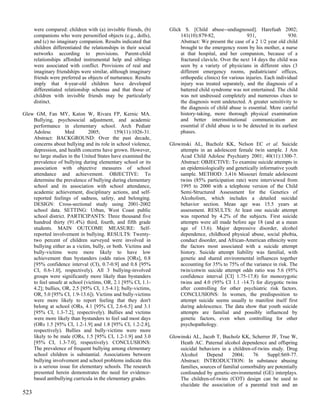 were compared: children with (a) invisible friends, (b)     Glick S. [Child abuse--undiagnosed]. Harefuah 2002;
      companions who were personified objects (e.g., dolls),           141(10):879-82,                  931,                930.
      and (c) no imaginary companion. Results indicated that           Abstract: We present the case of a 2 1/2 year old child
      children differentiated the relationships in their social        brought to the emergency room by his mother, a nurse
      networks according to provisions. Parent-child                   at that hospital, and her companion, because of a
      relationships afforded instrumental help and siblings            fractured clavicle. Over the next 14 days the child was
      were associated with conflict. Provisions of real and            seen by a variety of physicians in different sites (3
      imaginary friendships were similar, although imaginary           different emergency rooms, pediatricians' offices,
      friends were preferred as objects of nurturance. Results         orthopedic clinics) for various injuries. Each individual
      imply that 4-year-old children have developed                    injury was treated separately, and the diagnosis of a
      differentiated relationship schemas and that those of            battered child syndrome was not entertained. The child
      children with invisible friends may be particularly              was not undressed completely and numerous clues to
      distinct.                                                        the diagnosis went undetected. A greater sensitivity to
                                                                       the diagnosis of child abuse is essential. More careful
Glew GM, Fan MY, Katon W, Rivara FP, Kernic MA.                        history-taking, more thorough physical examination
    Bullying, psychosocial adjustment, and academic                    and better interinstitutional communication are
    performance in elementary school. Arch Pediatr                     essential if child abuse is to be detected in its earliest
    Adolesc         Med        2005;       159(11):1026-31.            phases.
    Abstract: BACKGROUND: Over the past decade,
    concerns about bullying and its role in school violence,      Glowinski AL, Bucholz KK, Nelson EC et al. Suicide
    depression, and health concerns have grown. However,              attempts in an adolescent female twin sample. J Am
    no large studies in the United States have examined the           Acad Child Adolesc Psychiatry 2001; 40(11):1300-7.
    prevalence of bullying during elementary school or its            Abstract: OBJECTIVE: To examine suicide attempts in
    association with objective measures of school                     an epidemiologically and genetically informative youth
    attendance and achievement. OBJECTIVE: To                         sample. METHOD: 3,416 Missouri female adolescent
    determine the prevalence of bullying during elementary            twins (85% participation rate) were interviewed from
    school and its association with school attendance,                1995 to 2000 with a telephone version of the Child
    academic achievement, disciplinary actions, and self-             Semi-Structured Assessment for the Genetics of
    reported feelings of sadness, safety, and belonging.              Alcoholism, which includes a detailed suicidal
    DESIGN: Cross-sectional study using 2001-2002                     behavior section. Mean age was 15.5 years at
    school data. SETTING: Urban, West Coast public                    assessment. RESULTS: At least one suicide attempt
    school district. PARTICIPANTS: Three thousand five                was reported by 4.2% of the subjects. First suicide
    hundred thirty (91.4%) third, fourth, and fifth grade             attempts were all made before age 18 (and at a mean
    students. MAIN OUTCOME MEASURE: Self-                             age of 13.6). Major depressive disorder, alcohol
    reported involvement in bullying. RESULTS: Twenty-                dependence, childhood physical abuse, social phobia,
    two percent of children surveyed were involved in                 conduct disorder, and African-American ethnicity were
    bullying either as a victim, bully, or both. Victims and          the factors most associated with a suicide attempt
    bully-victims were more likely to have low                        history. Suicide attempt liability was familial, with
    achievement than bystanders (odds ratios [ORs], 0.8               genetic and shared environmental influences together
    [95% confidence interval (CI), 0.7-0.9] and 0.8 [95%              accounting for 35% to 75% of the variance in risk. The
    CI, 0.6-1.0], respectively). All 3 bullying-involved              twin/cotwin suicide attempt odds ratio was 5.6 (95%
    groups were significantly more likely than bystanders             confidence interval [CI] 1.75-17.8) for monozygotic
    to feel unsafe at school (victims, OR, 2.1 [95% CI, 1.1-          twins and 4.0 (95% CI 1.1 -14.7) for dizygotic twins
    4.2]; bullies, OR, 2.5 [95% CI, 1.5-4.1]; bully-victims,          after controlling for other psychiatric risk factors.
    OR, 5.0 [95% CI, 1.9-13.6]). Victims and bully-victims            CONCLUSIONS: In women, the predisposition to
    were more likely to report feeling that they don't                attempt suicide seems usually to manifest itself first
    belong at school (ORs, 4.1 [95% CI, 2.6-6.5] and 3.1              during adolescence. The data show that youth suicide
    [95% CI, 1.3-7.2], respectively). Bullies and victims             attempts are familial and possibly influenced by
    were more likely than bystanders to feel sad most days            genetic factors, even when controlling for other
    (ORs 1.5 [95% CI, 1.2-1.9] and 1.8 [95% CI, 1.2-2.8],             psychopathology.
    respectively). Bullies and bully-victims were more
    likely to be male (ORs, 1.5 [95% CI, 1.2-1.9] and 3.0         Glowinski AL, Jacob T, Bucholz KK, Scherrer JF, True W,
    [95% CI, 1.3-7.0], respectively). CONCLUSIONS:                    Heath AC. Paternal alcohol dependence and offspring
    The prevalence of frequent bullying among elementary              suicidal behaviors in a children-of-twins study. Drug
    school children is substantial. Associations between              Alcohol      Depend      2004;     76     Suppl:S69-77.
    bullying involvement and school problems indicate this            Abstract: INTRODUCTION: In substance abusing
    is a serious issue for elementary schools. The research           families, sources of familial comorbidity are potentially
    presented herein demonstrates the need for evidence-              confounded by genetic-environmental (GE) interplays.
    based antibullying curricula in the elementary grades.            The children-of-twins (COT) design can be used to
                                                                      elucidate the association of a parental trait and an
523
 