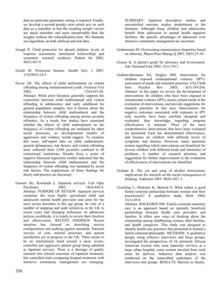 data no particular parameter setting is required. Finally,        SUMMARY: Inpatient descriptive studies and
      we develop a second penalty term which acts on such               uncontrolled outcome studies predominate in the
      data as a smoother in that the resulting weight vectors           literature. Although many children and adolescents
      are much smoother and more interpretable than the                 benefit from admission to mental health inpatient
      weights without the robustification term. We illustrate           facilities, the specific advantages of admission over
      our algorithms on both artificial and real data.                  intensive community management are uncertain.

Gough D. Child protection for abused children: levels of           Grabenstein JD. Overcoming immunization disparities based
    response assessment, attachment relationships and                  on ethnicity. Pharm Pract Manag Q 2001; 20(3):23-30.
    systematic research synthesis. Pediatr Int 2002;
    44(5):561-9.                                                   Gracey K. A parent's guide for advocacy and involvement.
                                                                       Adv Neonatal Care 2002; 2(3):170-1.
Gould M. Protection bracket. Health Serv J 2003;
    113(5865):14-5.                                                Graham-Bermann SA, Hughes HM. Intervention for
                                                                       children exposed tointerparental violence (IPV):
Gover AR. The effects of child maltreatment on violent                 assessment of needs and restearch priorities. Clin Child
    offending among institutionalized youth. Violence Vict             Fam       Psychol       Rev     2003;       6(3):189-204.
    2002;                                     17(6):655-68.            Abstract: In this paper we review the development of
    Abstract: While prior literature generally supports the            interventions for children who have been exposed to
    connection between child maltreatment and violent                  interparental violence (IPV), assess current needs in the
    offending in adolescence and early adulthood for                   evaluation of interventions, and provide suggestions for
    general population samples, less is known about the                research priorities in this area. Interventions for
    relationship between child maltreatment and the                    negative outcomes associated with exposure to IPV
    frequency of violent offending among serious juvenile              only recently have been carefully designed and
    offenders. As a result, few studies have examined                  evaluated, thus knowledge regarding program
    whether the effects of child maltreatment on the                   effectiveness is minimal. Three of the most
    frequency of violent offending are mediated by other               comprehensive interventions that have been evaluated
    social processes, as developmental models of                       are presented. Each has demonstrated effectiveness,
    aggression and violence would suggest. To examine                  and focuses on children with different levels of
    this issue, self-report data on child maltreatment,                symptoms and distress. However, many questions
    general delinquency risk factors, and violent offending            remain regarding which interventions are beneficial for
    were collected from 3,694 juveniles confined to 48                 diverse children with different kinds and intensities of
    correctional institutions. Results from a series of                problems. A number of research priorities and
    negative binomial regression models indicated that the             suggestions for further improvements in the evaluation
    relationship between child maltreatment and the                    of effectiveness of interventions are identified.
    frequency of violent offending was mediated by social
    risk factors. The implications of these findings for           Graham K. The yin and yang of alcohol intoxication:
    theory and practice are discussed.                                 implications for research on the social consequences of
                                                                       drinking. Addiction 2003; 98(8):1021-3.
Gowers SG, Rowlands L. Inpatient services. Curr Opin
   Psychiatry               2005;              18(4):445-8.        Gramling L, Hickman K, Bennett S. What makes a good
   Abstract: PURPOSE OF REVIEW: Inpatient services                     family-centered partnership between women and their
   constitute the most highly specialized child and                    practitioners? A qualitative study. Birth 2004;
   adolescent mental health provision and cater for the                31(1):43-8.
   most severe disorders in this age group. In view of a               Abstract: BACKGROUND: Family-centered maternity
   number of mapping and audit initiatives in the UK in                care is an approach based on mutually beneficial
   recent years and changing influences on admission                   partnerships between health care providers and
   policies worldwide, it is timely to review their function           families. It offers new ways of thinking about the
   and effectiveness. RECENT FINDINGS: Recent                          relationship among childbearing women, their families,
   attention has focused on describing service                         and health caregivers. This study was designed to
   configurations and auditing against standards. National             identify health care practices that promoted or limited a
   surveys of cost, referral processes and patient                     family-centered philosophy. METHODS: A qualitative
   satisfaction are in progress in the UK. There seems to              design, using reflexive interviews and focus groups,
   be an international trend toward a more severe,                     investigated the perspectives of 34, primarily African
   comorbid and aggressive patient group being admitted                American women who used maternity services at a
   to inpatient services. There is a shortage of quality               large urban hospital; some women traveled from rural
   research into clinical outcomes of inpatient treatment,             areas for delivery. Inductive data analysis was
   but controlled trials comparing hospital treatment with             conducted on the transcribed audiotapes of the
   intensive community management are emerging.                        interviews and groups. RESULTS: Barriers to family-

530
 
