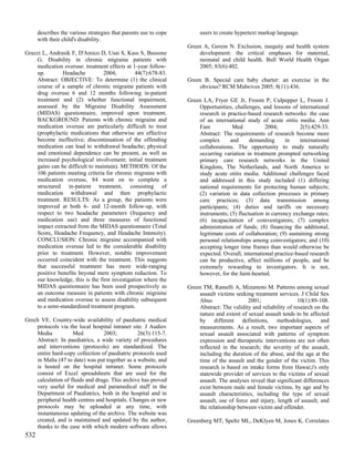describes the various strategies that parents use to cope        users to create hypertext markup language.
      with their child's disability.
                                                                  Green A, Gerein N. Exclusion, inequity and health system
Grazzi L, Andrasik F, D'Amico D, Usai S, Kass S, Bussone              development: the critical emphases for maternal,
    G. Disability in chronic migraine patients with                   neonatal and child health. Bull World Health Organ
    medication overuse: treatment effects at 1-year follow-           2005; 83(6):402.
    up.        Headache          2004;         44(7):678-83.
    Abstract: OBJECTIVE: To determine (1) the clinical            Green B. Special care baby charter: an exercise in the
    course of a sample of chronic migraine patients with              obvious? RCM Midwives 2005; 8(11):436.
    drug overuse 6 and 12 months following in-patient
    treatment and (2) whether functional impairment,              Green LA, Fryer GE Jr, Froom P, Culpepper L, Froom J.
    assessed by the Migraine Disability Assessment                    Opportunities, challenges, and lessons of international
    (MIDAS) questionnaire, improved upon treatment.                   research in practice-based research networks: the case
    BACKGROUND: Patients with chronic migraine and                    of an international study of acute otitis media. Ann
    medication overuse are particularly difficult to treat            Fam           Med            2004;          2(5):429-33.
    (prophylactic medications that otherwise are effective            Abstract: The requirements of research become more
    become ineffective; discontinuation of the offending              complex      and      demanding       in    international
    medication can lead to withdrawal headache; physical              collaborations. The opportunity to study naturally
    and emotional dependence can be present, as well as               occurring variation in treatment prompted networking
    increased psychological involvement; initial treatment            primary care research networks in the United
    gains can be difficult to maintain). METHODS: Of the              Kingdom, The Netherlands, and North America to
    106 patients meeting criteria for chronic migraine with           study acute otitis media. Additional challenges faced
    medication overuse, 84 went on to complete a                      and addressed in this study included (1) differing
    structured in-patient treatment, consisting of                    national requirements for protecting human subjects;
    medication withdrawal and then prophylactic                       (2) variation in data collection processes in primary
    treatment. RESULTS: As a group, the patients were                 care practices; (3) data transmission among
    improved at both 6- and 12-month follow-up, with                  participants; (4) duties and tariffs on necessary
    respect to two headache parameters (frequency and                 instruments; (5) fluctuation in currency exchange rates;
    medication use) and three measures of functional                  (6) incapacitation of coinvestigators; (7) complex
    impact extracted from the MIDAS questionnaire (Total              administration of funds; (8) financing the additional,
    Score, Headache Frequency, and Headache Intensity).               legitimate costs of collaboration; (9) sustaining strong
    CONCLUSION: Chronic migraine accompanied with                     personal relationships among coinvestigators; and (10)
    medication overuse led to the considerable disability             accepting longer time frames than would otherwise be
    prior to treatment. However, notable improvement                  expected. Overall, international practice-based research
    occurred coincident with the treatment. This suggests             can be productive, affect millions of people, and be
    that successful treatment has more wide-ranging                   extremely rewarding to investigators. It is not,
    positive benefits beyond mere symptom reduction. To               however, for the faint-hearted.
    our knowledge, this is the first investigation where the
    MIDAS questionnaire has been used prospectively as            Green TM, Ramelli A, Mizumoto M. Patterns among sexual
    an outcome measure in patients with chronic migraine              assault victims seeking treatment services. J Child Sex
    and medication overuse to assess disability subsequent            Abus                 2001;                  10(1):89-108.
    to a semi-standardized treatment program.                         Abstract: The validity and reliability of research on the
                                                                      nature and extent of sexual assault tends to be affected
Grech VE. Country-wide availability of paediatric medical             by different definitions, methodologies, and
    protocols via the local hospital intranet site. J Audiov          measurements. As a result, two important aspects of
    Media           Med          2003;          26(3):115-7.          sexual assault associated with patterns of symptom
    Abstract: In paediatrics, a wide variety of procedures            expression and therapeutic interventions are not often
    and interventions (protocols) are standardized. The               reflected in the research; the severity of the assault,
    entire hard-copy collection of paediatric protocols used          including the duration of the abuse, and the age at the
    in Malta (47 to date) was put together as a website, and          time of the assault and the gender of the victim. This
    is hosted on the hospital intranet. Some protocols                research is based on intake forms from Hawai;i's only
    consist of Excel spreadsheets that are used for the               statewide provider of services to the victims of sexual
    calculation of fluids and drugs. This archive has proved          assault. The analyses reveal that significant differences
    very useful for medical and paramedical staff in the              exist between male and female victims, by age and by
    Department of Paediatrics, both in the hospital and in            assault characteristics, including the type of sexual
    peripheral health centres and hospitals. Changes or new           assault, use of force and injury, length of assault, and
    protocols may be uploaded at any time, with                       the relationship between victim and offender.
    instantaneous updating of the archive. The website was
    created, and is maintained and updated by the author,         Greenberg MT, Speltz ML, DeKlyen M, Jones K. Correlates
    thanks to the ease with which modern software allows
532
 