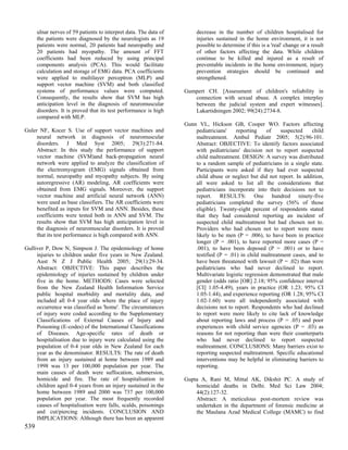 ulnar nerves of 59 patients to interpret data. The data of        decrease in the number of children hospitalised for
      the patients were diagnosed by the neurologists as 19             injuries sustained in the home environment, it is not
      patients were normal, 20 patients had neuropathy and              possible to determine if this is a 'real' change or a result
      20 patients had myopathy. The amount of FFT                       of other factors affecting the data. While children
      coefficients had been reduced by using principal                  continue to be killed and injured as a result of
      components analysis (PCA). This would facilitate                  preventable incidents in the home environment, injury
      calculation and storage of EMG data. PCA coefficients             prevention strategies should be continued and
      were applied to multilayer perceptron (MLP) and                   strengthened.
      support vector machine (SVM) and both classified
      systems of performance values were computed.                 Gumpert CH. [Assessment of children's reliability in
      Consequently, the results show that SVM has high                connection with sexual abuse. A complex interplay
      anticipation level in the diagnosis of neuromuscular            between the judicial system and expert witnesses].
      disorders. It is proved that its test performance is high       Lakartidningen 2002; 99(24):2734-8.
      compared with MLP.
                                                                   Gunn VL, Hickson GB, Cooper WO. Factors affecting
Guler NF, Kocer S. Use of support vector machines and                  pediatricians'    reporting    of    suspected     child
     neural network in diagnosis of neuromuscular                      maltreatment. Ambul Pediatr 2005; 5(2):96-101.
     disorders. J Med Syst 2005; 29(3):271-84.                         Abstract: OBJECTIVE: To identify factors associated
     Abstract: In this study the performance of support                with pediatricians' decision not to report suspected
     vector machine (SVM)and back-propagation neural                   child maltreatment. DESIGN: A survey was distributed
     network were applied to analyze the classification of             to a random sample of pediatricians in a single state.
     the electromyogram (EMG) signals obtained from                    Participants were asked if they had ever suspected
     normal, neuropathy and myopathy subjects. By using                child abuse or neglect but did not report. In addition,
     autoregressive (AR) modeling, AR coefficients were                all were asked to list all the considerations that
     obtained from EMG signals. Moreover, the support                  pediatricians incorporate into their decisions not to
     vector machine and artificial neural network (ANN)                report. RESULTS: One hundred ninety-five
     were used as base classifiers. The AR coefficients were           pediatricians completed the survey (56% of those
     benefited as inputs for SVM and ANN. Besides, these               eligible). Twenty-eight percent of respondents stated
     coefficients were tested both in ANN and SVM. The                 that they had considered reporting an incident of
     results show that SVM has high anticipation level in              suspected child maltreatment but had chosen not to.
     the diagnosis of neuromuscular disorders. It is proved            Providers who had chosen not to report were more
     that its test performance is high compared with ANN.              likely to be men (P = .006), to have been in practice
                                                                       longer (P = .001), to have reported more cases (P =
Gulliver P, Dow N, Simpson J. The epidemiology of home                 .001), to have been deposed (P = .001) or to have
     injuries to children under five years in New Zealand.             testified (P = .01) in child maltreatment cases, and to
     Aust N Z J Public Health 2005; 29(1):29-34.                       have been threatened with lawsuit (P = .02) than were
     Abstract: OBJECTIVE: This paper describes the                     pediatricians who had never declined to report.
     epidemiology of injuries sustained by children under              Multivariate logistic regression demonstrated that male
     five in the home. METHODS: Cases were selected                    gender (odds ratio [OR] 2.18; 95% confidence interval
     from the New Zealand Health Information Service                   [CI] 1.05-4.49), years in practice (OR 1.23; 95% CI
     public hospital morbidity and mortality data, and                 1.05-1.44), and experience reporting (OR 1.28; 95% CI
     included all 0-4 year olds where the place of injury              1.02-1.60) were all independently associated with
     occurrence was classified as 'home'. The circumstances            decisions not to report. Respondents who had declined
     of injury were coded according to the Supplementary               to report were more likely to cite lack of knowledge
     Classifications of External Causes of Injury and                  about reporting laws and process (P = .05) and poor
     Poisoning (E-codes) of the International Classifications          experiences with child service agencies (P = .03) as
     of Diseases. Age-specific rates of death or                       reasons for not reporting than were their counterparts
     hospitalisation due to injury were calculated using the           who had never declined to report suspected
     population of 0-4 year olds in New Zealand for each               maltreatment. CONCLUSIONS: Many barriers exist to
     year as the denominator. RESULTS: The rate of death               reporting suspected maltreatment. Specific educational
     from an injury sustained at home between 1989 and                 interventions may be helpful in eliminating barriers to
     1998 was 13 per 100,000 population per year. The                  reporting.
     main causes of death were suffocation, submersion,
     homicide and fire. The rate of hospitalisation in             Gupta A, Rani M, Mittal AK, Dikshit PC. A study of
     children aged 0-4 years from an injury sustained in the           homicidal deaths in Delhi. Med Sci Law 2004;
     home between 1989 and 2000 was 737 per 100,000                    44(2):127-32.
     population per year. The most frequently recorded                 Abstract: A meticulous post-mortem review was
     causes of hospitalisation were falls, scalds, poisonings          undertaken in the department of forensic medicine at
     and cut/piercing incidents. CONCLUSION AND                        the Maulana Azad Medical College (MAMC) to find
     IMPLICATIONS: Although there has been an apparent
539
 
