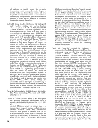 of violence as specific targets for preventive                  Children's Attitudes and Behaviors Towards Animals
      intervention, research issues and strategies designed to        (CABTA) was designed and piloted on 360 elementary
      reliably predict and identify future violence risk to be        school children, enabling community norms and a
      targeted by preventive intervention, and research issues        factor structure for the instrument to be derived. In the
      and emerging strategies in the application of empirical         second phase, the questionnaire was completed by the
      methods to forge specific advances in preventive                parents of a small sample of children (N = 17) to
      intervention strategies themselves.                             establish its test-retest reliability. In the third phase of
                                                                      the study, the CABTA was completed by the parents of
Guthrie BJ, Young AM, Boyd CJ, Kintner EK. Dealing with               19 children who had been diagnosed with either a
    daily hassles: smoking and African-American                       Disruptive Behavioral Disorder or Attention Deficit
    adolescent girls. J Adolesc Health 2001; 29(2):109-15.            Hyperactivity Disorder, and the results were compared
    Abstract: PURPOSE: To examine cigarette use and its               with the outcome of a semistructured interview with
    relationship to daily life hassles in an urban sample of          parents regarding their child's behavior toward animals.
    African-American adolescent girls. METHODS: A                     The results of the various phases of the study indicated
    sample of 105 African-American adolescent girls                   that the CABTA consists of two factors. Typical and
    (mean age of 15.45 years) derived from a larger cross-            Malicious Cruelty to animals, and is a reliable and
    sectional research project titled "Female Adolescent              valid tool for detecting childhood cruelty to animals.
    Substance Experience Study" funded by the National                Possible use and adaptations of the CABTA as a
    Institute of Drug Abuse comprised the sample. The                 screening instrument in clinical and community
    sample was divided into adolescents who had ever                  samples are discussed.
    smoked in their lifetime and adolescents who had never
    smoked before. Student's t-tests were conducted to           Gwadz MV, Clatts MC, Leonard NR, Goldsamt L.
    determine whether there were differences between                 Attachment style, childhood adversity, and behavioral
    these groups on demographic characteristics and the              risk among young men who have sex with men. J
    number of daily life hassles. Pearson product moment             Adolesc         Health        2004;        34(5):402-13.
    correlations were also conducted to examine the                  Abstract: PURPOSE: To examine relationships among
    association between age of smoking initiation and                childhood adversity, attachment style (one's core
    number of hassles. RESULTS: Less than 50% of the                 beliefs regarding the self and others), and the following
    teenagers had ever smoked cigarettes in their lifetime,          risk behaviors and contexts among young men who
    and of those who had ever smoked, the average age of             have sex with men (YMSM): homelessness, daily
    initiation was 12.55 years (SD = 2.63). Furthermore,             substance use, participation in sex work, involvement
    girls who had ever smoked, in contrast to girls who had          in the criminal justice system, and being out of school
    never smoked, had a significantly greater number of              or work. METHODS: Using a targeted sampling
    daily life hassles, in general, and within the                   approach, we recruited 569 YMSM aged 17-28 years
    school/academic and family/economic domains in                   from natural venues in New York City including bars,
    particular. Age of smoking initiation was negatively             clubs, parks, and bus stations. Youth completed a
    related to the number of hassles, indicating that girls          structured interview assessing lifetime and current risk
    who started to smoke at a younger age reported more              and protective contexts and behavior. Data were
    hassles. CONCLUSIONS: These findings are                         analyzed using univariate and multivariate statistical
    discussed in terms of developing an understanding of             methods, including hierarchical logistic regression.
    gender and ethnic-specific correlates of smoking that            RESULTS: After controlling for demographic
    can be used to better delineate the developmental                characteristics and childhood adversity, YMSM with a
    smoking trajectory of African-American girls.                    fearful attachment style were more likely to have been
                                                                     homeless (OR 2.93, 95% CI 1.65-5.18), to have
Guyer B. Challenges facing MCH leadership: Martha May                participated in sex work (OR 2.35, 95% CI 1.44-3.85),
    Eliot Award Commentary, 2003. Matern Child Health J              to use substances daily (OR 2.79, 95% CI 1.29-6.03),
    2004; 8(1):43-4.                                                 to have been involved in the criminal justice system
                                                                     (OR 2.04, 95% CI 1.38-3.01), and to be out of
Guymer EC, Mellor D, Luk ES, Pearse V. The development               school/work (OR 2.47, 95% CI 1.47-4.15). Three
    of a screening questionnaire for childhood cruelty to            subgroups were particularly vulnerable: YMSM who
    animals. J Child Psychol Psychiatry 2001; 42(8):1057-            identified as heterosexual, or bisexual, and/or
    63.                                                              transgender. CONCLUSIONS: A fearful attachment
    Abstract: Childhood cruelty to animals may be a                  style contributes to some YMSM remaining outside of
    marker of poor prognosis amongst conduct disordered              the protective systems of family, school, and work, and
    children. However, other than semistructured                     is associated with risky contexts where they are less
    interviews with parents or children, there are no                likely to encounter prosocial peers and adults. Further,
    screening instruments for this behavior. The aim of this         it is associated with risk behavior. Although gay-
    study was to develop such an instrument. In the first            identified youth are generally found to have poor
    phase of the study, a parent-report questionnaire,               outcomes when compared with the general population
                                                                     of adolescents, in the present report, YMSM who
541
 