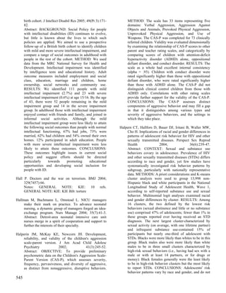 birth cohort. J Intellect Disabil Res 2005; 49(Pt 3):171-        METHOD: The scale has 33 items representing five
      82.                                                              domains: Verbal Aggression, Aggression Against
      Abstract: BACKGROUND: Social Policy for people                   Objects and Animals, Provoked Physical Aggression,
      with intellectual disabilities (ID) continues to evolve,         Unprovoked Physical Aggression, and Use of
      but little is known about the lives to which such                Weapons. The CAS-P was completed for 73 clinically
      policies are applied. We aimed to use a prospective              referred children. Validity was evaluated dimensionally
      follow-up of a British birth cohort to identify children         by examining the relationship of CAS-P scores to other
      with mild and more severe intellectual impairment, and           parent and teacher rating scales, and categorically by
      compare a range of social outcomes in adulthood with             comparing scores of children with attention-deficit
      people in the rest of the cohort. METHOD: We used                hyperactivity disorder (ADHD) alone, oppositional
      data from the MRC National Survey for Health and                 defiant disorder, and conduct disorder. RESULTS: The
      Development. Intellectual impairment was identified              scale as a whole had excellent internal consistency
      by intelligence tests and educational history. Adult             (alpha = .93). Children with conduct disorder were
      outcome measures included employment and social                  rated significantly higher than those with oppositional
      class, education, marriage and children, home                    defiant disorder, who were rated significantly higher
      ownership, social networks and community use.                    than those with ADHD alone. The CAS-P did not
      RESULTS: We identified 111 people with mild                      distinguish clinical control children from those with
      intellectual impairment (2.7%) and 23 with severe                ADHD only. Correlations with other rating scales
      intellectual impairment (0.6%) at age 15/16. By the age          provide further support for the validity of the CAS-P.
      of 43, there were 52 people remaining in the mild                CONCLUSIONS: The CAS-P assesses distinct
      impairment group and 14 in the severe impairment                 components of aggressive behavior and may fill a gap
      group. In adulthood those with intellectual impairment           in that it distinguishes among various types and
      enjoyed contact with friends and family, and joined in           severity of aggressive behaviors, and the settings in
      informal social activities. Although the mild                    which they take place.
      intellectual impairment group were less likely to attain
      the following social outcomes than people with normal       Halpern CT, Hallfors D, Bauer DJ, Iritani B, Waller MW,
      intellectual functioning, 67% had jobs, 73% were                Cho H. Implications of racial and gender differences in
      married, 62% had children and 54% owned their own               patterns of adolescent risk behavior for HIV and other
      homes. 12% participated in adult education. People              sexually transmitted diseases. Perspect Sex Reprod
      with more severe intellectual impairment were less              Health               2004;                 36(6):239-47.
      likely to attain these outcomes. CONCLUSIONS:                   Abstract: CONTEXT: Sexual and substance use
      These outcomes highlight issues in current social               behaviors covary in adolescence. Prevalence of HIV
      policy and suggest efforts should be directed                   and other sexually transmitted diseases (STDs) differs
      particularly      towards      promoting      educational       according to race and gender, yet few studies have
      opportunities and developing social inclusion for               systematically investigated risk behavior patterns by
      people with ID.                                                 subgroup, particularly with nationally representative
                                                                      data. METHODS: A priori considerations and K-means
Hall P. Doctors and the war on terrorism. BMJ 2004;                   cluster analysis were used to group 13,998 non-
     329(7457):66.                                                    Hispanic black and white participants in the National
     Notes: GENERAL NOTE: KIE: 10 refs.                               Longitudinal Study of Adolescent Health, Wave 1,
     GENERAL NOTE: KIE: KIE Bib: torture                              according to self-reported substance use and sexual
                                                                      behavior. Multinomial logit analyses examined racial
Hallman M, Buchmann L, Omstead L. NICU managers                       and gender differences by cluster. RESULTS: Among
     make their mark on practice. To advance neonatal                 16 clusters, the two defined by the lowest risk
     nursing, a dynamic group of managers forged an idea-             behaviors (sexual abstinence and little or no substance
     exchange program. Nurs Manage 2004; 35(7):41-3.                  use) comprised 47% of adolescents; fewer than 1% in
     Abstract: Detroit-area neonatal intensive care unit              these groups reported ever having received an STD
     nurses merge in a spirit of cooperation and support to           diagnosis. The next largest cluster-characterized by
     further the interests of their specialty.                        sexual activity (on average, with one lifetime partner)
                                                                      and infrequent substance use-contained 15% of
Halperin JM, McKay KE, Newcorn JH. Development,                       participants but nearly one-third of adolescent with
    reliability, and validity of the children's aggression            STDs. Blacks were more likely than whites to be in this
    scale-parent version. J Am Acad Child Adolesc                     group. Black males also were more likely than white
    Psychiatry              2002;            41(3):245-52.            males to be in three small clusters characterized by
    Abstract: OBJECTIVE: To provide preliminary                       high-risk sexual behaviors (i.e., having had sex with a
    psychometric data on the Children's Aggression Scale-             male or with at least 14 partners, or for drugs or
    Parent Version (CAS-P), which assesses severity,                  money). Black females generally were the least likely
    frequency, pervasiveness, and diversity of aggressive,            to be in high-risk behavior clusters but the most likely
    as distinct from nonaggressive, disruptive behaviors.             to report STDs. CONCLUSIONS: Adolescents' risk
                                                                      behavior patterns vary by race and gender, and do not
545
 