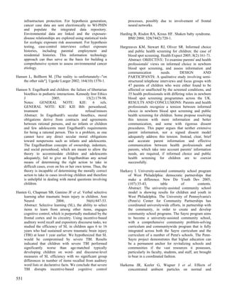 infrastructure protection. For hypothesis generation,             processes, possibly due to involvement of frontal
      cancer case data are sent electronically to WI-PHIN               neural networks.
      and populate the integrated data repository.
      Environmental data are linked and the exposure-              Harding B, Risdon RA, Krous HF. Shaken baby syndrome.
      disease relationships are explored using statistical tools        BMJ 2004; 328(7442):720-1.
      for ecologic exposure risk assessment. For hypothesis
      testing, case-control interviews collect exposure            Hargreaves KM, Stewart RJ, Oliver SR. Informed choice
      histories, including parental employment and                     and public health screening for children: the case of
      residential histories. This information technology               blood spot screening. Health Expect 2005; 8(2):161-71.
      approach can thus serve as the basis for building a              Abstract: OBJECTIVE: To examine parents' and health
      comprehensive system to assess environmental cancer              professionals' views on informed choice in newborn
      etiology.                                                        blood spot screening, and assess information and
                                                                       communication         needs.       DESIGN          AND
Hansen L, Bollhorn M. [The reality is--unfortunately--"on              PARTICIPANTS: A qualitative study involving semi-
    the other side"]. Ugeskr Laeger 2002; 164(10):1370-1.              structured telephone interviews and focus groups with
                                                                       47 parents of children who were either found to be
Hanson S. Engelhardt and children: the failure of libertarian          affected or unaffected by the screened conditions, and
    bioethics in pediatric interactions. Kennedy Inst Ethics           35 health professionals with differing roles in newborn
    J                   2005;                  15(2):179-98.           blood spot screening programmes across the UK.
    Notes:      GENERAL        NOTE:      KIE:     6     refs.         RESULTS AND CONCLUSIONS: Parents and health
    GENERAL NOTE: KIE: KIE Bib: personhood;                            professionals recognize a tension between informed
    treatment                                 refusal/minors           choice in newborn blood spot screening and public
    Abstract: In Engelhardt's secular bioethics, moral                 health screening for children. Some propose resolving
    obligations derive from contracts and agreements                   this tension with more information and better
    between rational persons, and no infants or children               communication, and some with rigorous dissent
    and few adolescents meet Engelhardt's requirements                 procedures. This paper argues that neither extensive
    for being a rational person. This is a problem, as one             parent information, nor a signed dissent model
    cannot have any direct secular moral obligations                   adequately address this tension. Instead, clear, brief
    toward nonpersons such as infants and adolescents.                 and accurate parent information and effective
    The Engelhardtian concepts of ownership, indenture,                communication between health professionals and
    and social personhood, which are meant to allow the                parents, which take into account parents' information
    theory to accommodate children and adolescents                     needs, are required, if informed choice and public
    adequately, fail to give an Engelhardtian any actual               health screening for children are to coexist
    means of determining the right action to take in                   successfully.
    difficult cases, even on his or her own terms. Thus, the
    theory is incapable of determining the morally correct         Harkavy I. University-assisted community school program
    action to take in cases involving children and therefore           of West Philadelphia: democratic partnerships that
    is unhelpful in dealing with moral questions involving             make a difference. New Dir Youth Dev 2005;
    children.                                                          (107):35-43,           table          of          contents.
                                                                       Abstract: The university-assisted community school
Hanten G, Chapman SB, Gamino JF et al. Verbal selective                model is showing results for children and youth in
    learning after traumatic brain injury in children. Ann             West Philadelphia. The University of Pennsylvania's
    Neurol                2004;               56(6):847-53.            (Penn's) Center for Community Partnerships has
    Abstract: Selective learning (SL), the ability to select           coordinated universitywide efforts, in partnership with
    items to learn from among other items, engages                     the community, in order to create and develop
    cognitive control, which is purportedly mediated by the            community school programs. The Sayre program aims
    frontal cortex and its circuitry. Using incentive-based            to become a university-assisted community school,
    auditory word recall and expository discourse tasks, we            with a comprehensive community problem-solving
    studied the efficiency of SL in children ages 6 to 16              curriculum and communitywide program that is fully
    years who had sustained severe traumatic brain injury              integrated across both the Sayre curriculum and the
    (TBI) at least 1 year earlier. We hypothesized that SL             curriculum of a number of Penn's schools. The Penn-
    would be compromised by severe TBI. Results                        Sayre project demonstrates that higher education can
    indicated that children with severe TBI performed                  be a permanent anchor for revitalizing schools and
    significantly worse than age-matched typically                     communities if the vast resources it possesses,
    developing children on word- and discourse-level                   particularly its faculty, students, and staff, are brought
    measures of SL efficiency with no significant group                to bear in a coordinated fashion.
    differences in number of items recalled from auditory
    word lists or declarative facts. We conclude that severe       Harkema JR, Keeler G, Wagner J et al. Effects of
    TBI disrupts incentive-based cognitive control                     concentrated ambient particles on normal and

551
 