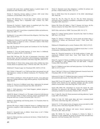 associated with sexual abuse, accidental injuries, or genital surgery in the      Hornor G. Repeated sexual abuse allegations: a problem for primary care
preadolescent child. Pediatrics 2003; 112(4):829-37.                              providers. J Pediatr Health Care 2001; 15(2):71-6.

Herman S. Improving decision making in forensic child sexual abuse                Host G. [Child abuse--from the perspective of the child]. Lakartidningen
evaluations. Law Hum Behav 2005; 29(1):87-120.                                    2001; 98(4):346.

Herrera VM, McCloskey LA. Sexual abuse, family violence, and female               Hsueh KL, Wu CK, Hung CF, Hsu CC, Wen JK. Penile tumescence
delinquency: findings from a longitudinal study. Violence Vict 2003;              assessment used for a diagnosis of paraphilia: a pedophilia case report. Chang
18(3):319-34.                                                                     Gung Med J 2003; 26(2):122-7.

Herrmann B, Crawford J. Genital injuries in prepubertal girls from inline         Hudson SM, Wales DS, Bakker L, Ward T. Dynamic risk factors: the Kia
skating accidents. Pediatrics 2002; 110(2 Pt 1):e16.                              Marama evaluation. Sex Abuse 2002; 14(2):103-19; discussion 195-7.

Herrmann B, Navratil F. Sexual abuse in prepubertal children and adolescents.     Huff B. Men, meth and sex. GMHC Treat Issues 2005; 19(1-2):7-9.
Endocr Dev 2004; 7:77-105.
                                                                                  Hughes TL. Lesbians' drinking patterns: beyond the data. Subst Use Misuse
Hershkowitz I. A case study of child sexual false allegation. Child Abuse Negl    2003; 38(11-13):1739-58.
2001; 25(10):1397-411.
                                                                                  Hughes TL, Johnson T, Wilsnack SC. Sexual assault and alcohol abuse: a
Hershkowitz I, Horowitz D, Lamb ME, Orbach Y, Sternberg KJ. Interviewing          comparison of lesbians and heterosexual women. J Subst Abuse 2001;
youthful suspects in alleged sex crimes: a descriptive analysis. Child Abuse      13(4):515-32.
Negl 2004; 28(4):423-38.
                                                                                  Hukkanen R. [Pedophilia and its victims]. Duodecim 2004; 120(21):2519-25.
Heru AM. The linkages between gender and victimhood. Int J Soc Psychiatry
2001; 47(3):10-20.                                                                Hulme PA. Retrospective measurement of childhood sexual abuse: a review
                                                                                  of instruments. Child Maltreat 2004; 9(2):201-17.
Heskestad S. [Lost and found--memories of sexual abuse in childhood].
Tidsskr Nor Laegeforen 2001; 121(20):2386-9.                                      Hulme PA. Theoretical perspectives on the health problems of adults who
                                                                                  experienced childhood sexual abuse. Issues Ment Health Nurs 2004;
Hetzel MD, McCanne TR. The roles of peritraumatic dissociation, child             25(4):339-61.
physical abuse, and child sexual abuse in the development of posttraumatic
stress disorder and adult victimization. Child Abuse Negl 2005; 29(8):915-30.     Hulme PA, Agrawal S. Patterns of childhood sexual abuse characteristics and
                                                                                  their relationships to other childhood abuse and adult health. J Interpers
Hiebert-Murphy D. Partner abuse among women whose children have been              Violence 2004; 19(4):389-405.
sexually abused: an exploratory study. J Child Sex Abus 2001; 10(1):109-18.
                                                                                  Huyer D. Childhood sexual abuse and family physicians. Can Fam Physician
Hildebrand P. Prospero's paper. Int J Psychoanal 2001; 82(Pt 6):1235-46.          2005; 51:1317-9, 1323-5.

Hill J, Pickles A, Burnside E et al. Child sexual abuse, poor parental care and   Hynes J, McCune N. Follow-up of childhood depression: historical factors. Br
adult depression: evidence for different mechanisms. Br J Psychiatry 2001;        J Psychiatry 2002; 181:166-7; author reply 167.
179:104-9.
                                                                                  Imbierowicz K, Egle UT. Childhood adversities in patients with fibromyalgia
Hill J, Pickles A, Rollinson L, Davies R, Byatt M. Juvenile- versus adult-onset   and somatoform pain disorder. Eur J Pain 2003; 7(2):113-9.
depression: multiple differences imply different pathways. Psychol Med 2004;
34(8):1483-93.                                                                    Ingram DM, Everett VD, Ingram DL. The relationship between the transverse
                                                                                  hymenal orifice diameter by the separation technique and other possible
Hobbins D. Survivors of childhood sexual abuse: implications for perinatal        markers of sexual abuse. Child Abuse Negl 2001; 25(8):1109-20.
nursing care. J Obstet Gynecol Neonatal Nurs 2004; 33(4):485-97.
                                                                                  Ingram DM, Miller WC, Schoenbach VJ, Everett VD, Ingram DL. Risk
Hobbs C. Child protection in the United Kingdom: pediatric perspective.           assessment for gonococcal and chlamydial infections in young children
Pediatr Int 2002; 44(5):576-9.                                                    undergoing evaluation for sexual abuse. Pediatrics 2001; 107(5):E73.

Hobfoll SE, Bansal A, Schurg R et al. The impact of perceived child physical      Ishoy T, Ishoy PL, Olsen LR. [Street prostitution and drug addiction]. Ugeskr
and sexual abuse history on Native American women's psychological well-           Laeger 2005; 167(39):3692-6.
being and AIDS risk. J Consult Clin Psychol 2002; 70(1):252-7.
                                                                                  Itzhaky H, York AS. Child sexual abuse and incest: community-based
Hoffman S. Psychotherapy and honoring parents. Isr J Psychiatry Relat Sci         intervention. Child Abuse Negl 2001; 25(7):959-72.
2001; 38(2):123-6.
                                                                                  Jackson SL. A USA national survey of program services provided by child
Holowka DW, King S, Saheb D, Pukall M, Brunet A. Childhood abuse and              advocacy centers. Child Abuse Negl 2004; 28(4):411-21.
dissociative symptoms in adult schizophrenia. Schizophr Res 2003; 60(1):87-
90.                                                                               Jaffe ME, Sharma KK. Cybersex with minors: forensic implications. J
                                                                                  Forensic Sci 2001; 46(6):1397-402.
Hornor G. Ano-genital warts in children: Sexual abuse or not? J Pediatr
Health Care 2004; 18(4):165-70.                                                   Jaffee SR, Moffitt TE, Caspi A, Fombonne E, Poulton R, Martin J.
                                                                                  Differences in early childhood risk factors for juvenile-onset and adult-onset
Hornor G. Child sexual abuse: psychosocial risk factors. J Pediatr Health Care    depression. Arch Gen Psychiatry 2002; 59(3):215-22.
2002; 16(4):187-92.


49
 