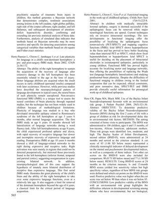 psychiatric sequelae of traumatic brain injury in            Hertz-Pannier L, Chiron C, Vera P et al. Functional imaging
      children, this method generates a Bayesian network                in the work-up of childhood epilepsy. Childs Nerv Syst
      that demonstrates complex, nonlinear associations                 2001;                                     17(4-5):223-8.
      among lesions in the left caudate, right globus pallidus,         Abstract: In children with medically intractable
      right side of the corpus callosum, right caudate, and left        lesional epilepsy, surgery is deemed successful if the
      thalamus, and subsequent development of attention-                epileptogenic focus can be removed while major
      deficit hyperactivity disorder, confirming and                    neurological functions are spared. Current techniques
      extending our previous statistical analysis of these data.        rely on invasive intracranial recordings. The new
      Furthermore, analysis of simulated data indicates that            developments in functional imaging offer the
      methods based on Bayesian networks may be more                    possibility of localizing the epileptogenic focus
      sensitive and specific for detecting associations among           noninvasively (PET/SPECT) and mapping cognitive
      categorical variables than methods based on chi-square            functions (fMRI). Ictal SPECT shows hyperperfusion
      and Fisher exact statistics.                                      in the focus and has proved to have better localizing
                                                                        value than interictal PET or SPECT, which show focal
Hertz-Pannier L, Chiron C, Jambaque I et al. Late plasticity            hypometabolism or hypoperfusion. Ictal SPECT is
     for language in a child's non-dominant hemisphere: a               useful for deciding on the placement of intracranial
     pre- and post-surgery fMRI study. Brain 2002; 125(Pt               electrodes in extratemporal epilepsies, particularly in
     2):361-72.                                                         young children. Functional MRI has proved highly
     Abstract: The ability of the right hemisphere to sustain           accurate for localizing motor and language networks,
     the acquisition or the recovery of language after                  thus offering the possibilities of replacing the Wada
     extensive damage to the left hemisphere has been                   test (language hemispheric lateralization) and studying
     essentially related to the age at the time of injury.              postlesional brain plasticity. Despite the difficulties of
     Better language abilities are acquired when the insult             functional imaging in children owing to the limited
     occurs in early childhood (perinatal insults) compared             cooperation that can be expected, ethical constraints,
     with later occurrence. However, while previous studies             and poor normative data, SPECT/PET and fMRI
     have described the neuropsychological pattern of                   provide clinically useful information for presurgical
     language development in typical cases, the neural bases            work-up of childhood epilepsies.
     of such plasticity remain unexplored. Non-invasive
     functional MRI (fMRI) is a unique tool to assess the          Hess CR, Papas MA, Black MM. Use of the Bayley Infant
     neural correlates of brain plasticity through repeated             Neurodevelopmental Screener with an environmental
     studies, but the technique has not been widely used in             risk group. J Pediatr Psychol 2004; 29(5):321-30.
     children because of methodological limitations.                    Abstract: OBJECTIVE: To determine predictive
     Plasticity of language was studied in a boy who                    validity of the Bayley Infant Neurodevelopmental
     developed intractable epilepsy related to Rasmussen's              Screener (BINS) during the first 2 years of life with a
     syndrome of the left hemisphere at age 5 years 6                   group of children at risk for developmental delay due
     months, after normal language acquisition. The first               to environmental risk factors. METHOD: The setting
     fMRI study at age 6 years 10 months showed left                    consisted of home visits to participants. The BINS was
     lateralization of language networks during a word                  administered to 106 children, ages 6 and 13 months, of
     fluency task. After left hemispherotomy at age 9 years,            low-income, African American, adolescent mothers.
     the child experienced profound aphasia and alexia,                 Three risk groups were identified: low, moderate, and
     with rapid recovery of receptive language but slower               high. The Bayley Scales of Infant Development,
     and incomplete recovery of expressive language and                 second edition (BSID-II), were administered at 24
     reading. Postoperative fMRI at age 10 years 6 months               months and served as the criterion standard. A cut
     showed a shift of language-related networks to the                 score of 85 (1.00 SD below mean) represented a
     right during expressive and receptive tasks. Right                 clinically meaningful indicator of delayed development
     activation was seen mainly in regions that could not be            on the mental and psychomotor developmental indices,
     detected preoperatively, but mirrored those previously             as well as a composite of these indices. Two other cut
     found in the left hemisphere (inferior frontal, temporal           scores on the BSID-II were also included for
     and parietal cortex), suggesting reorganization in a pre-          comparison: 90 (0.75 SD below mean) and 77 (1.50 SD
     existing      bilateral     network.      In     addition,         below mean). RESULTS: Using BSID-II scores at 24
     neuropsychological data of this case support the                   months as the criterion measure, 6- and 13-month
     hypothesis of innately more bilateral distribution of              BINS scores yielded low sensitivity values but high
     receptive than expressive language. This first serial              specificity values, regardless of how BINS risk groups
     fMRI study illustrates the great plasticity of the child's         were defined and which cut points on the BSID-II were
     brain and the ability of the right hemisphere to take              used. Positive predictive value was higher when the cut
     over some expressive language functions, even at a                 score was set below 90 than when it was set below 85.
     relatively late age. It also suggests a limit for removal          CONCLUSIONS: Low predictive validity of the BINS
     of the dominant hemisphere beyond the age of 6 years,              with an environmental risk group highlights the
     a classical limit for the critical period of language              difficulties inherent in developmental screening among
     acquisition.                                                       infants who have environmental, but not biological,
565
 