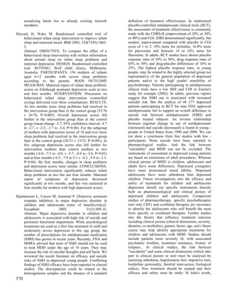 actualizing latent ties to already existing network          definition of treatment effectiveness. In randomised
      members.                                                     placebo-controlled antidepressant clinical trials (RCT),
                                                                   the assessment of treatment effectiveness is commonly
Hiscock H, Wake M. Randomised controlled trial of                  made with the CDRS-R (improvement of 20% or 30%
     behavioural infant sleep intervention to improve infant       or 40%) and CGI. SSRI demonstrated significantly, but
     sleep and maternal mood. BMJ 2002; 324(7345):1062-            modest, improvement compared with placebo in CGI
     5.                                                            score of 1 or 2: 10% more for sertraline, 16.8% more
     Abstract: OBJECTIVE: To compare the effect of a               for paroxetine and between 16 to 24% more for
     behavioural sleep intervention with written information       fluoxetine. In adults, RCT studies have shown placebo
     about normal sleep on infant sleep problems and               response rates of 30% to 50%, drug response rates of
     maternal depression. DESIGN: Randomised controlled            45% to 50% and drug-placebo differences of 18% to
     trial. SETTING: Well child clinics, Melbourne,                25%. The highest placebo response rates, in young
     Australia. PARTICIPANTS: 156 mothers of infants               people, may be related to the highly selected group not
     aged 6-12 months with severe sleep problems                   representative of the general population of depressed
     according to the parents. MAIN OUTCOME                        patients and/or to the high youths' sensibility of
     MEASURES: Maternal report of infant sleep problem;            psychotherapy. Patients participating in antidepressant
     scores on Edinburgh postnatal depression scale at two         clinical trials have a low BDI and CDI in Emslie's
     and four months. INTERVENTION: Discussion on                  study for example (2002). In adults, previous reports
     behavioural infant sleep intervention (controlled             suggest that SSRI use is associated with increased
     crying) delivered over three consultations. RESULTS:          suicidal risk. But the analyse of 48 277 depressed
     At two months more sleep problems had resolved in             patients participating in RCT for nine FDA approved
     the intervention group than in the control group (53/76       antidepressants fail to support an overall difference in
     v 36/76, P=0.005). Overall depression scores fell             suicide risk between antidepressants (SSRI) and
     further in the intervention group than in the control         placebo treated subjects. An inverse relationship
     group (mean change -3.7, 95% confidence interval -4.7         between regional change in use of antidepressants
     to -2.7, v -2.5, -1.7 to -3.4, P=0.06). For the subgroup      (increased) and suicide (decreased) is found in young -
     of mothers with depression scores of 10 and over more         people in United States from 1990 and 2000. We can
     sleep problems had resolved in the intervention group         not draw a conclusion from few studies with few -
     than in the control group (26/33 v 13/33, P=0.001). In        participants. None suicide have been reported in
     this subgroup depression scores also fell further for         pharmacological studies. And the link between
     intervention mothers than control mothers at two              "suicidality" and MDD can not be excluded. The
     months (-6.0, -7.5 to -4.0, v -3.7, -4.9 to -2.6, P=0.01)     instruments of assessment in depressed young patients
     and at four months (-6.5, -7.9 to 5.1 v -4.2, -5.9 to -2.5,   are based on extensions of adult procedures. Whereas
     P=0.04). By four months, changes in sleep problems            clinical picture of MDD in children, adolescents and
     and depression scores were similar. CONCLUSIONS:              adults have some differences. Depressed youngsters
     Behavioural intervention significantly reduces infant         have more pronounced mood lability. Depressed
     sleep problems at two but not four months. Maternal           adolescents have more anhedonia than depressed
     report of symptoms of depression decreased                    children. Future investigations into the efficacy and
     significantly at two months, and this was sustained at        safety of treatments for children and adolescents
     four months for mothers with high depression scores.          depression should use specific instruments directly
                                                                   built on phenomenological and clinical picture of
Hjalmarsson L, Corcos M, Jeammet P. [Selective serotonin           depressed children and adolescents. Comparison
     reuptake inhibitors in major depressive disorder in           studies of pharmacotherapy, specific psychotherapies
     children and adolescents (ratio of benefits/risks)].          (not only CBT) and combined therapies are necessary
     Encephale                2005;             31(3):309-16.      to identify the adolescents who will benefit the most
     Abstract: Major depressive disorder in children and           from specific or combined therapies. Further studies
     adolescents is associated with high risk of suicide and       into the factors that influence treatment outcome
     persistent functional impairment. While psychological         including clinical picture (clinical dimensions, severity,
     treatments are used as a first line treatment in mild and     duration, co morbidity), genetic factor, age, and i-llness
     moderately severe depression in this age group, the           course may help identify appropriate treatments for
     number of prescriptions for antidepressant medication         children and adolescents with MDD. Studies should
     (SSRI) has grown in recent years. Recently, FDA and           include patients more severely ill, with associated
     MHRA advised that most of SSRI should not be used             psychiatric troubles, treatment resistance, history of
     to treat MDD under the age of 18 years. They may              relapses... In clinical studies, the link between
     increase the risk of suicidal thoughts and self harm. We      "suicidality" and some clinical dimensions (which take
     reviewed the recent literature on efficacy and suicide        part in clinical picture or not) must be analysed by
     risks of SSRI in depressed young people. Conflicting          assessing anhedonia, hopelessness feel, impulsive trait,
     findings of SSRI efficacy have been reported in clinical      borderline personality, familial inter-action, biological
     studies. The discrepancies could be related to the            indices. New treatment should be expand and their
     heterogeneous samples and the absence of a standard           efficacy and safety must be study: St John's worth,
570
 