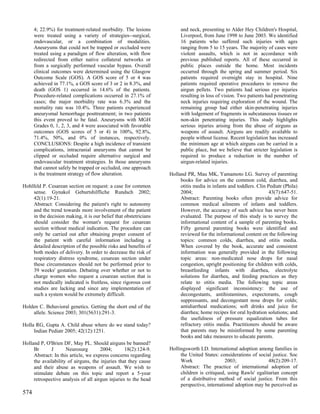 4; 22.9%) for treatment-related morbidity. The lesions           and neck, presenting to Alder Hey Children's Hospital,
      were treated using a variety of strategies--surgical,            Liverpool, from June 1998 to June 2003. We identified
      endovascular, or a combination of modalities.                    16 patients who suffered such injuries with ages
      Aneurysms that could not be trapped or occluded were             ranging from 5 to 15 years. The majority of cases were
      treated using a paradigm of flow alteration, with flow           violent assaults, which is not in accordance with
      redirected from either native collateral networks or             previous published reports. All of these occurred in
      from a surgically performed vascular bypass. Overall             public places outside the home. Most incidents
      clinical outcomes were determined using the Glasgow              occurred through the spring and summer period. Six
      Outcome Scale (GOS). A GOS score of 5 or 4 was                   patients required overnight stay in hospital. Nine
      achieved in 77.1%, a GOS score of 3 or 2 in 8.3%, and            patients required operative procedures to remove the
      death (GOS 1) occurred in 14.6% of the patients.                 airgun pellets. Two patients had serious eye injuries
      Procedure-related complications occurred in 27.1% of             resulting in loss of vision. Two patients had penetrating
      cases; the major morbidity rate was 6.3% and the                 neck injuries requiring exploration of the wound. The
      mortality rate was 10.4%. Three patients experienced             remaining group had either skin-penetrating injuries
      aneurysmal hemorrhage posttreatment; in two patients             with lodgement of fragments in subcutaneous tissues or
      this event proved to be fatal. Aneurysms with MGH                non-skin penetrating injuries. This study highlights
      Grades 0, 1, 2, 3, and 4 were associated with favorable          serious injuries arising from the abuse of airguns as
      outcomes (GOS scores of 5 or 4) in 100%, 92.8%,                  weapons of assault. Airguns are readily available to
      71.4%, 50%, and 0% of instances, respectively.                   people without license. Recent legislation has increased
      CONCLUSIONS: Despite a high incidence of transient               the minimum age at which airguns can be carried in a
      complications, intracranial aneurysms that cannot be             public place, but we believe that stricter legislation is
      clipped or occluded require alternative surgical and             required to produce a reduction in the number of
      endovascular treatment strategies. In those aneurysms            airgun-related injuries.
      that cannot safely be trapped or occluded, one approach
      is the treatment strategy of flow alteration.               Holland PR, Mau MK, Yamamoto LG. Survey of parenting
                                                                       books for advice on the common cold, diarrhea, and
Hohlfeld P. Cesarean section on request: a case for common             otitis media in infants and toddlers. Clin Pediatr (Phila)
    sense. Gynakol Geburtshilfliche Rundsch 2002;                      2004;                                       43(7):647-51.
    42(1):19-21.                                                       Abstract: Parenting books often provide advice for
    Abstract: Considering the patient's right to autonomy              common medical ailments of infants and toddlers.
    and the trend towards more involvement of the patient              However, the accuracy of such advice has never been
    in the decision making, it is our belief that obstetricians        evaluated. The purpose of this study is to survey the
    should consider the woman's request for cesarean                   informational content of a sample of parenting books.
    section without medical indication. The procedure can              Fifty general parenting books were identified and
    only be carried out after obtaining proper consent of              reviewed for the informational content on the following
    the patient with careful information including a                   topics: common colds, diarrhea, and otitis media.
    detailed description of the possible risks and benefits of         When covered by the book, accurate and consistent
    both modes of delivery. In order to decrease the risk of           information was generally provided in the following
    respiratory distress syndrome, cesarean section under              topic areas: non-medicated nose drops for nasal
    these circumstances should not be performed prior to               congestion, upright positioning for children with colds,
    39 weeks' gestation. Debating over whether or not to               breastfeeding infants with diarrhea, electrolyte
    charge women who request a cesarean section that is                solutions for diarrhea, and feeding practices as they
    not medically indicated is fruitless, since rigorous cost          relate to otitis media. The following topic areas
    studies are lacking and since any implementation of                displayed significant inconsistency: the use of
    such a system would be extremely difficult.                        decongestants, antihistamines, expectorants, cough
                                                                       suppressants, and decongestant nose drops for colds;
Holden C. Behavioral genetics. Getting the short end of the            antidiarrheal medications; soft drinks and juice for
    allele. Science 2003; 301(5631):291-3.                             diarrhea; home recipes for oral hydration solutions; and
                                                                       the usefulness of pressure equalization tubes for
Holla RG, Gupta A. Child abuse where do we stand today?                refractory otitis media. Practitioners should be aware
     Indian Pediatr 2005; 42(12):1251.                                 that parents may be misinformed by some parenting
                                                                       books and take measures to educate parents.
Holland P, O'Brien DF, May PL. Should airguns be banned?
     Br      J       Neurosurg        2004;       18(2):124-9.    Hollingsworth LD. International adoption among families in
     Abstract: In this article, we express concerns regarding          the United States: considerations of social justice. Soc
     the availability of airguns, the injuries that they cause         Work                  2003;               48(2):209-17.
     and their abuse as weapons of assault. We wish to                 Abstract: The practice of international adoption of
     stimulate debate on this topic and report a 5-year                children is critiqued, using Rawls' egalitarian concept
     retrospective analysis of all airgun injuries to the head         of a distributive method of social justice. From this
                                                                       perspective, international adoption may be perceived as
574
 