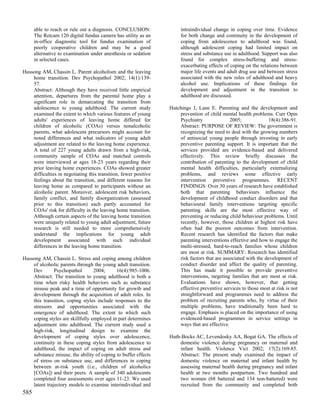 able to reach or rule out a diagnosis. CONCLUSION:               intraindividual change in coping over time. Evidence
      The Retcam 120 digital fundus camera has utility as an           for both change and continuity in the development of
      in-office diagnostic tool for fundus examination of              coping from adolescence to adulthood was found,
      poorly cooperative children and may be a good                    although adolescent coping had limited impact on
      alternative to examination under anesthesia or sedation          stress and substance use in adulthood. Support was also
      in selected cases.                                               found for complex stress-buffering and stress-
                                                                       exacerbating effects of coping on the relations between
Hussong AM, Chassin L. Parent alcoholism and the leaving               major life events and adult drug use and between stress
    home transition. Dev Psychopathol 2002; 14(1):139-                 associated with the new roles of adulthood and heavy
    57.                                                                alcohol use. Implications of these findings for
    Abstract: Although they have received little empirical             development and adjustment in the transition to
    attention, departures from the parental home play a                adulthood are discussed.
    significant role in demarcating the transition from
    adolescence to young adulthood. The current study             Hutchings J, Lane E. Parenting and the development and
    examined the extent to which various features of young            prevention of child mental health problems. Curr Opin
    adults' experiences of leaving home differed for                  Psychiatry               2005;              18(4):386-91.
    children of alcoholic (COAs) versus nonalcoholic                  Abstract: PURPOSE OF REVIEW: The government is
    parents, what adolescent precursors might account for             recognizing the need to deal with the growing numbers
    noted differences and what indicators of young adult              of antisocial young people through investing in early
    adjustment are related to the leaving home experience.            preventive parenting support. It is important that the
    A total of 227 young adults drawn from a high-risk,               services provided are evidence-based and delivered
    community sample of COAs and matched controls                     effectively. This review briefly discusses the
    were interviewed at ages 18-23 years regarding their              contribution of parenting to the development of child
    prior leaving home experiences. COAs showed greater               mental health difficulties, particularly externalizing
    difficulties in negotiating this transition, fewer positive       problems, and reviews some effective early
    feelings about the transition, and different reasons for          intervention preventive programmes. RECENT
    leaving home as compared to participants without an               FINDINGS: Over 30 years of research have established
    alcoholic parent. Moreover, adolescent risk behaviors,            both that parenting behaviours influence the
    family conflict, and family disorganization (assessed             development of childhood conduct disorders and that
    prior to this transition) each partly accounted for               behavioural family interventions targeting specific
    COAs' risk for difficulty in the leaving home transition.         parenting skills are the most effective way of
    Although certain aspects of the leaving home transition           preventing or reducing child behaviour problems. Until
    were uniquely related to young adult adjustment, future           recently, however, those children at highest risk have
    research is still needed to more comprehensively                  often had the poorest outcomes from intervention.
    understand the implications for young adult                       Recent research has identified the factors that make
    development associated with such individual                       parenting interventions effective and how to engage the
    differences in the leaving home transition.                       multi-stressed, hard-to-reach families whose children
                                                                      are most at risk. SUMMARY: Research has identified
Hussong AM, Chassin L. Stress and coping among children               risk factors that are associated with the development of
    of alcoholic parents through the young adult transition.          conduct disorder and affect the quality of parenting.
    Dev        Psychopathol       2004;     16(4):985-1006.           This has made it possible to provide preventive
    Abstract: The transition to young adulthood is both a             interventions, targeting families that are most at risk.
    time when risky health behaviors such as substance                Evaluations have shown, however, that getting
    misuse peak and a time of opportunity for growth and              effective preventive services to those most at risk is not
    development through the acquisition of adult roles. In            straightforward and programmes need to address the
    this transition, coping styles include responses to the           problem of recruiting parents who, by virtue of their
    stressors and opportunities associated with the                   multiple problems, have traditionally been hard to
    emergence of adulthood. The extent to which such                  engage. Emphasis is placed on the importance of using
    coping styles are skillfully employed in part determines          evidenced-based programmes in service settings in
    adjustment into adulthood. The current study used a               ways that are effective.
    high-risk, longitudinal design to examine the
    development of coping styles over adolescence,                Huth-Bocks AC, Levendosky AA, Bogat GA. The effects of
    continuity in these coping styles from adolescence to             domestic violence during pregnancy on maternal and
    adulthood, the impact of coping on adult stress and               infant health. Violence Vict 2002; 17(2):169-85.
    substance misuse, the ability of coping to buffer effects         Abstract: The present study examined the impact of
    of stress on substance use, and differences in coping             domestic violence on maternal and infant health by
    between at-risk youth (i.e., children of alcoholics               assessing maternal health during pregnancy and infant
    [COAs]) and their peers. A sample of 340 adolescents              health at two months postpartum. Two hundred and
    completed four assessments over ages 11-23. We used               two women (68 battered and 134 non-battered) were
    latent trajectory models to examine interindividual and           recruited from the community and completed both
585
 