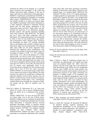 examined the effects of the program on 1) parental                home injury (fall, scald, burn, poisoning or ingestion,
      injury awareness and knowledge; 2) the extent that                choking, or head injury while riding a bicycle), a non-
      families used home safety measures; 3) the rate of                targeted injury, or a medical illness. RESULTS: We
      injury; and 4) the cost effectiveness of the intervention.        contacted 774 (66%) of the 1172 original participants.
      DESIGN: A randomized, controlled trial. SETTING: A                A higher proportion of participants in the intervention
      multicenter trial conducted at 5 hospitals in 4 Canadian          group (63%) reported that home visits changed their
      urban centers. PARTICIPANTS: Children <8 years                    knowledge, beliefs, or practices around the prevention
      old, initially enrolled in an injury case-control study,          of home injuries compared with those in the non-
      were eligible to participate. Intervention. Subsequent to         intervention group (43%; p<0.001). Over the 36 month
      a home inspection conducted to determine baseline                 follow up period the rate of injury visits to the doctor
      hazard rates for both groups, participants in the                 was significantly less for the intervention group (rate
      intervention group received a single home visit that              ratio = 0.74; 95% CI 0.63 to 0.87), consistent with the
      included the provision of an information package,                 original (12 month) study results (rate ratio = 0.69;
      discount coupons, and specific instruction regarding              95% CI 0.54 to 0.88). However, the effectiveness of
      home safety measures. Main RESULTS: The median                    the intervention appears to be diminishing with time
      age was 2 years, with males comprising ~60% of                    (rate ratio for the 12-36 month study interval = 0.80;
      participants. The experimental groups were comparable             95% CI 0.64 to 1.00). CONCLUSIONS: A home safety
      at outset in terms of case-control status, age, gender,           visit was able to demonstrate sustained, but modest,
      and socioeconomic status. Parental injury awareness               effectiveness of an intervention aimed at improving
      and knowledge was high; 73% correctly identified                  home safety and reducing injury. This study reinforces
      injury as the leading cause of death in children, and an          the need of home safety programs to focus on passive
      intervention effect was not demonstrated. The adjusted            intervention and a simple well defined message.
      odds ratios (ORs) for the home inspection items
      indicated that significant safety modifications only         Kinnair D. Put the child first. Interview by Pat Healy. Nurs
      occurred in the number of homes having hot water not             Stand 2003; 18(4):16-7.
      exceeding 54 degrees C (OR: 1.31, 95% confidence
      interval [CI]: 1.14, 1.50) or the presence of a smoke        Kinsley M. The thin line between love and lust. Time 2002;
      detector (OR: 1.45, 95% CI: 0.94, 2.22). However, the             159(17):49.
      intervention group reported home safety modifications
      of 62% at 4 months and significantly less injury visits      Kipp J, Killick L, Kipp W. Predicting in-home time of
      to the doctor compared with the nonintervention group            community care professionals. Int J Health Care Qual
      (rate ratio: 0.75; 95% CI: 0.58, 0.96). The total costs of       Assur Inc Leadersh Health Serv 2002; 15(1):11-6.
      care for injuries were significantly lower in the                Abstract: The aim of this study was to test whether the
      intervention group compared with the nonintervention             client homebound score (CHS), the case management
      group with a cost of $372 per injury prevented.                  intensity score (CMIS) and the client priority visit
      CONCLUSIONS: An intervention using a single home                 score (CPVS) could be used to predict in-home time of
      visit to improve the extent to which families use safety         professional caregivers in the Aspen community care
      measures was found to be insufficient to influence the           program. A random sample of 34 community care
      long-term adoption of home safety measures, but was              clients from the different geographical areas of the
      effective to decrease the overall occurrence of injuries.        Aspen Regional Health Authority was selected and the
      Future programs should target a few, well-focused,               home visits for each client were tracked for three
      evidence-based areas including the evaluation of high-           months. Information such as client demographics, the
      risk groups and the effect of repeated visits on                 client diagnostic category, number and in-home time of
      outcome.                                                         visits was collected. In addition, the CHS, the CMIS
                                                                       and the CPVS were measured for each client. Data
King WJ, LeBlanc JC, Barrowman NJ et al. Long term                     were analyzed, using a robust variance estimator
    effects of a home visit to prevent childhood injury:               regression model. CMIS was found to be the best
    three year follow up of a randomized trial. Inj Prev               predictor of in-home time (coefficient 9.521, p >
    2005;                                       11(2):106-9.           0.001), followed by the CHS and the CPVS.
    Abstract: OBJECTIVE: To assess the long term effect
    of a home safety visit on the rate of home injury.             Kirby S. Bias, innateness and domain specificity. J Child
    DESIGN: Telephone survey conducted 36 months after                  Lang 2004; 31(4):927-30; discussion 963-8.
    participation in a randomized controlled trial of a home
    safety intervention. A structured interview assessed           Kirisci L, Tarter RE, Vanyukov M, Reynolds M, Habeych
    participant knowledge, beliefs, or practices around                 M. Relation between cognitive distortions and
    injury prevention and the number of injuries requiring              neurobehavior disinhibition on the development of
    medical attention. SETTING: Five pediatric teaching                 substance use during adolescence and substance use
    hospitals in four Canadian urban centres.                           disorder by young adulthood: a prospective study.
    PARTICIPANTS: Children less than 8 years of age                     Drug     Alcohol   Depend     2004;  76(2):125-33.
    presenting to an emergency department with a targeted
622
 