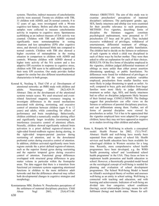 systems. Therefore, indirect measures of catecholamine           Abstract: OBJECTIVE: The aim of this study was to
      activity were assessed. Twenty-six children with TBI,            examine preschoolers' perceptions of maternal
      31 children with ADHD, and 26 normal controls, 8 to              discipline's unfairness. The participants' gender, age,
      12 years of age, were investigated with a 90-min                 SES, family intactness and sibship size were examined
      cognitive test battery. Before and after the tests, urine        for their possible relevance to such perceptions.
      samples were collected to measure catecholamine                  METHOD: Five vignettes, describing forms of
      activity in response to cognitive stress. Spontaneous            discipline     the    literature   suggests     constitute
      eyeblinking as an indirect measure of DA activity was            psychological maltreatment, were presented to 57
      counted. Children with TBI and ADHD excreted                     preschoolers (27 boys and 30 girls). They included
      significantly more normetanephrine in resting                    excessive withdrawal of privileges, withdrawal of
      situations and less epinephrine (EPI) after cognitive            entertainment, differential treatment of siblings,
      stress, and showed a decreased blink rate compared to            threatening power assertion, and public humiliation.
      normal controls. Children with TBI also showed a                 The children had to decide on the fairness or unfairness
      higher excretion of metanephrine in the resting                  of each vignette in which a child was disciplined in
      situation in comparison to children with ADHD and                each of these ways by his/her mother. They were then
      controls. Whereas children with ADHD showed a                    asked to offer an explanation for each of their choices.
      higher tonic activity of the NA system and a less                RESULTS: Of the five forms of discipline employed in
      adaptive EPI excretion in response to cognitive stress,          the vignettes, children judged differential treatment of
      children with TBI seem to be additionally impaired in            siblings as more unfair than either power assertion
      their tonic EPI excretion. Our study provides further            (threatening spanking), or public humiliation. No
      support for similar but also different neurobiochemical          differences were found for withdrawal of privileges or
      characteristics in both groups.                                  entertainment. Of the various predictor variables
                                                                       employed, preschoolers from smaller families were
Konrad K, Neufang S, Thiel CM et al. Development of                    more likely to judge threatening to spank as unfair. As
    attentional networks: an fMRI study with children and              well, compared to boys, girls and children from larger
    adults.      Neuroimage        2005;       28(2):429-39.           families were more likely to judge differential
    Abstract: Data on the development of the attentional               treatment as unfair. Age, SES, and family intactness
    systems remain scarce. We used structural and event-               had no effect on discipline judgements likely because
    related functional magnetic resonance imaging to                   of their limited range. CONCLUSIONS: The findings
    investigate differences in the neural mechanisms                   suggest that preschoolers can offer views on the
    associated with alerting, reorienting, and executive               fairness or unfairness of parental disciplinary practices,
    control of attention between children (ages 8 to 12                and can differentiate among them. Further, not all
    years) and adults, while controlling for effects of                forms of parental discipline were viewed by
    performance and brain morphology. Behaviorally,                    preschoolers as unfair. Yet it has to be appreciated that
    children exhibited a numerically smaller alerting effect           the vignettes employed here were adapted for younger
    and significantly larger invalidity (reorienting) and              children, hence they may not have appeared as negative
    interference (executive control of attention) effects.             as in studies involving older children and adults.
    Neurally, children showed significantly reduced brain
    activation in a priori defined regions-of-interest in         Konu A, Rimpela M. Well-being in schools: a conceptual
    right-sided frontal-midbrain regions during alerting, in          model. Health Promot Int 2002; 17(1):79-87.
    the right-sided temporo-parietal junction during                  Abstract: Health and well-being have mostly been
    reorienting of attention, and in the dorsolateral                 separated from other aspects of school life. Health
    prefrontal cortex during executive control of attention.          services and health education have been available for
    In addition, children activated significantly more brain          school-aged children in Western societies for a long
    regions outside the a priori defined regions-of-interest,         time. Recently, more comprehensive school health
    such as the superior frontal gyrus during reorienting             programmes have been developed, e.g. the WHO
    and the superior temporal gyrus during executive                  'health promoting school' and 'coordinated school
    control of attention. Functional group differences                health programme' in the USA. They focus on how to
    overlapped with structural group differences in gray              implement health promotion and health education in
    matter volume in particular within the frontopolar                school. However, a theoretically grounded model based
    areas. The data suggest that there is a transition from           on the sociological concept of well-being is needed for
    functional yet immature systems supporting attentional            planning and evaluation of school development
    functions in children to the more definitive adult                programmes. The School Well-being Model is based
    networks and that the differences observed may reflect            on Allardt's sociological theory of welfare and assesses
    both developmental changes in cognitive strategies and            well-being as an entity in school setting. Well-being is
    morphology.                                                       connected with teaching and education, and with
                                                                      learning and achievements. Indicators of well-being are
Konstantareas MM, Desbois N. Preschoolers perceptions of              divided into four categories: school conditions
    the unfairness of maternal disciplinary practices. Child          (having), social relationships (loving), means for self-
    Abuse          Negl        2001;          25(4):473-88.           fulfilment (being) and health status. 'Means for self-
630
 