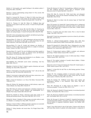 Merkley K. Vulvovaginitis and vaginal discharge in the pediatric patient. J      Molnar BE, Berkman LF, Buka SL. Psychopathology, childhood sexual abuse
Emerg Nurs 2005; 31(4):400-2.                                                    and other childhood adversities: relative links to subsequent suicidal
                                                                                 behaviour in the US. Psychol Med 2001; 31(6):965-77.
Merrill LL. Trauma symptomatology among female U.S. Navy recruits. Mil
Med 2001; 166(7):621-4.                                                          Molnar BE, Buka SL, Kessler RC. Child sexual abuse and subsequent
                                                                                 psychopathology: results from the National Comorbidity Survey. Am J Public
Merrill LL, Guimond JM, Thomsen CJ, Milner JS. Child sexual abuse and            Health 2001; 91(5):753-60.
number of sexual partners in young women: the role of abuse severity, coping
style, and sexual functioning. J Consult Clin Psychol 2003; 71(6):987-96.        Monahan K. Death of an abuser: does the memory linger on? Death Stud
                                                                                 2003; 27(7):641-51.
Merrill LL, Thomsen CJ, Gold SR, Milner JS. Childhood abuse and
premilitary sexual assault in male Navy recruits. J Consult Clin Psychol 2001;   Moon TD, Kennedy AA, Knight KM. Vaginal discharge due to undiagnosed
69(2):252-61.                                                                    bilateral duplicated collecting system with ectopic ureters in a three-year-old
                                                                                 female: an initial high index of suspicion for sexual abuse. J Pediatr Adolesc
Merrill LL, Thomsen CJ, Sinclair BB, Gold SR, Milner JS. Predicting the          Gynecol 2002; 15(4):213-6.
impact of child sexual abuse on women: the role of abuse severity, parental
support, and coping strategies. J Consult Clin Psychol 2001; 69(6):992-1006.     Morrow L. Let priests marry and ordain women. This is a time for radical
                                                                                 change. Time 2002; 159(12):54.
Merritt DF. Vulvar and genital trauma in pediatric and adolescent gynecology.
Curr Opin Obstet Gynecol 2004; 16(5):371-81.                                     Moszynski P. Unicef sets up programme to prevent sex abuse by aid workers.
                                                                                 BMJ 2002; 325(7367):732.
Messman-Moore TL, Brown AL. Child maltreatment and perceived family
environment as risk factors for adult rape: is child sexual abuse the most       Motzkau E. [Abused--tortured--neglected. Tracking down child abuse
salient experience? Child Abuse Negl 2004; 28(10):1019-34.                       (interview by Sabine Riem)]. MMW Fortschr Med 2001; 143(49-50):10.

Messman-Moore TL, Long PJ. Alcohol and substance use disorders as                Munday PE, Broadwith EA, Mullan HM, Allan A. Managing the very young
predictors of child to adult sexual revictimization in a sample of community     patient: a conflict between the requirements of the Children Act and the VD
women. Violence Vict 2002; 17(3):319-40.                                         regulations? Sex Transm Infect 2002; 78(5):332-3.

Messman-Moore TL, Long PJ. The role of childhood sexual abuse sequelae in        Muram D. Evidence-based medicine (EBM) in pediatric and adolescent
the sexual revictimization of women: an empirical review and theoretical         gynecology. J Pediatr Adolesc Gynecol 2003; 16(2):63-4.
reformulation. Clin Psychol Rev 2003; 23(4):537-71.
                                                                                 Muram D. The medical evaluation in cases of child sexual abuse. J Pediatr
Metz ME, Sawyer SP. Treating sexual dysfunction in sex offenders: a case         Adolesc Gynecol 2001; 14(2):55-64.
example. J Sex Marital Ther 2004; 30(3):185-97.
                                                                                 Muram D. The medical evaluation of sexually abused children. J Pediatr
Meyer-Bahlburg HF. Child-adult sexual contact: terminology. Arch Sex             Adolesc Gynecol 2003; 16(1):5-14.
Behav 2002; 31(2):157.
                                                                                 Muram D, Levitt CJ, Frasier LD, Simmons KJ, Merritt DF. Genital injuries. J
Mihailides S, Devilly GJ, Ward T. Implicit cognitive distortions and sexual      Pediatr Adolesc Gynecol 2003; 16(3):149-55.
offending. Sex Abuse 2004; 16(4):333-50.
                                                                                 Murphy C. Is Saint Pat's for sale? Plus six other burning questions. Fortune
Mildred J. Claimsmakers in the child sexual abuse "wars": who are they and       2002; 145(10):32.
what do they want? Soc Work 2003; 48(4):492-503.
                                                                                 Murphy WJ. The overlapping problems of prosecution sample bias and
Mildred J. Involvement in high-profile child sexual abuse controversies: costs   systematic exclusion of familial child sex abuse victims from the criminal
and benefits. J Child Sex Abus 2004; 13(1):99-120.                               justice system. J Child Sex Abus 2003; 12(2):129-32.

Miller L, France D, Clemetson L et al. Sins of the fathers. Newsweek 2002;       Murthi M, Espelage DL. Childhood sexual abuse, social support, and
139(9):42-9, 51-2.                                                               psychological outcomes: a loss framework. Child Abuse Negl 2005;
                                                                                 29(11):1215-31.
Milner RJ, Webster SD. Identifying schemas in child molesters, rapists, and
violent offenders. Sex Abuse 2005; 17(4):425-39.                                 Myers WC, Brasington SJ. A father marries his daughters: a case of
                                                                                 incestuous polygamy. J Forensic Sci 2002; 47(5):1112-6.
Miner MH, Munns R. Isolation and normlessness: attitudinal comparisons of
adolescent sex offenders, juvenile offenders, and nondelinquents. Int J          Myhre AK, Bemtzen K, Bratlid D. Perianal anatomy in non-abused preschool
Offender Ther Comp Criminol 2005; 49(5):491-504.                                 children. Acta Paediatr 2001; 90(11):1321-8.

Mitchell KJ, Finkelhor D, Wolak J. Protecting youth online: family use of        Myhre AK, Berntzen K, Bratlid D. Genital anatomy in non-abused preschool
filtering and blocking software. Child Abuse Negl 2005; 29(7):753-65.            girls. Acta Paediatr 2003; 92(12):1453-62.

Mitchell KJ, Wolak J, Finkelhor D. Police posing as juveniles online to catch    Myhre AK, Bevanger LS, Berntzen K, Bratlid D. Anogenital bacteriology in
sex offenders: is it working? Sex Abuse 2005; 17(3):241-67.                      non-abused preschool children: a descriptive study of the aerobic genital flora
                                                                                 and the isolation of anogenital Gardnerella vaginalis. Acta Paediatr 2002;
Modestin J, Furrer R, Malti T. Different traumatic experiences are associated    91(8):885-91.
with different pathologies. Psychiatr Q 2005; 76(1):19-32.
                                                                                 Nagata T, Kaye WH, Kiriike N, Rao R, McConaha C, Plotnicov KH. Physical
Molinari E. Eating disorders and sexual abuse. Eat Weight Disord 2001;           and sexual abuse histories in patients with eating disorders: a comparison of
6(2):68-80.
56
 